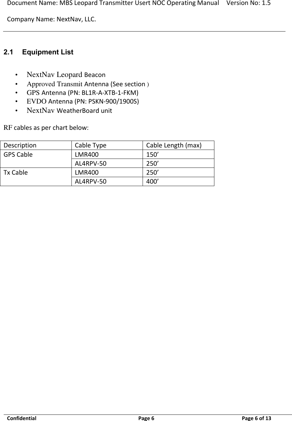 Document Name: MBS Leopard Transmitter Usert NOC Operating Manual Version No: 1.5 Company Name: NextNav, LLC.  Confidential  Page 6  9/17/2014 Page 6 of 13   2.1 Equipment List  • NextNav Leopard Beacon  •   Approved Transmit Antenna (See section ) •   GPS Antenna (PN: BL1R-A-XTB-1-FKM)  •   EVDO Antenna (PN: PSKN-900/1900S)  •  NextNav WeatherBoard unit   RF cables as per chart below:   Description Cable Type Cable Length (max) GPS Cable LMR400 150’ AL4RPV-50 250’ Tx Cable LMR400 250’ AL4RPV-50 400’     