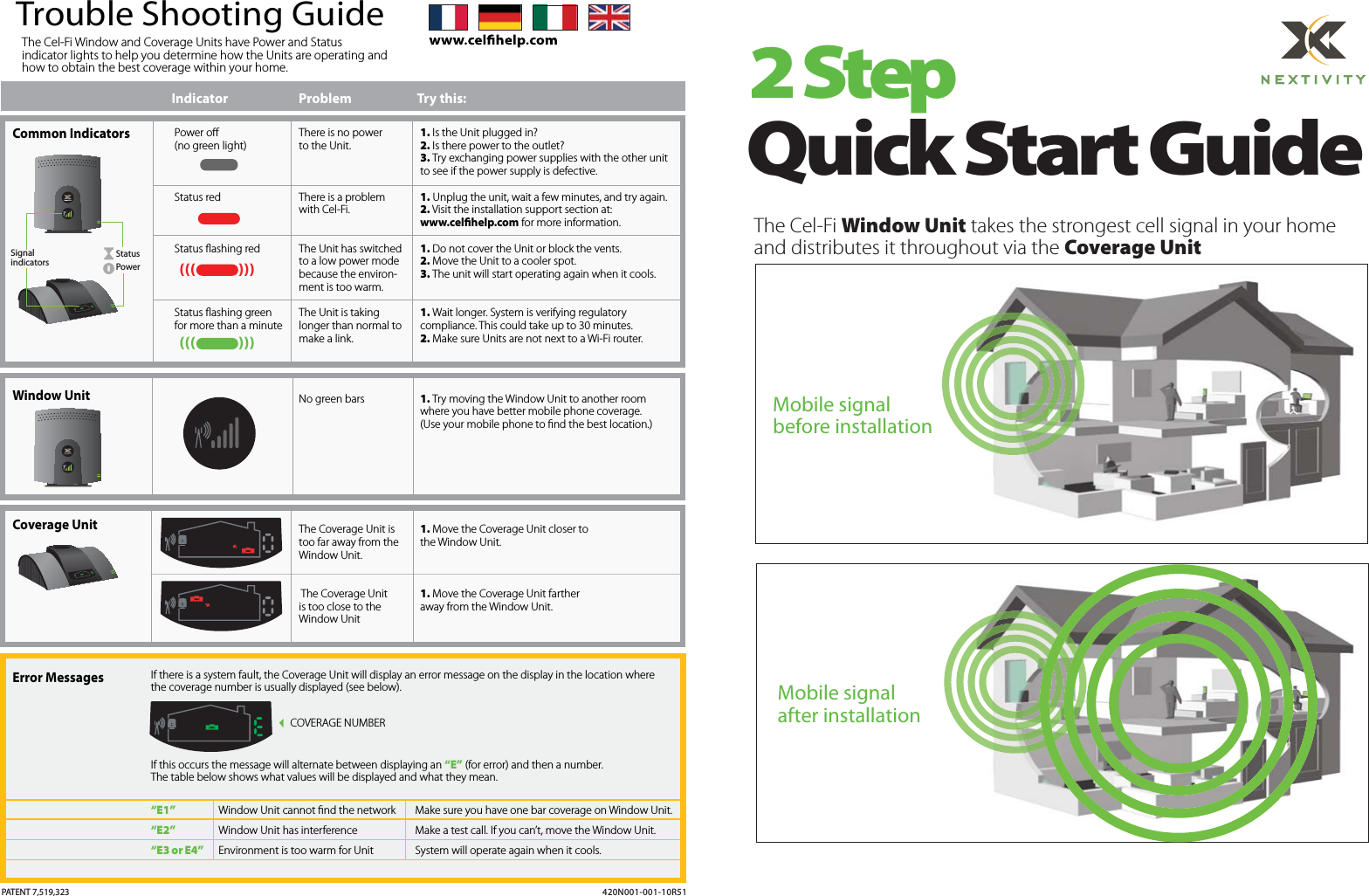 2 StepQuick Start GuideThe Cel-Fi Window Unit takes the strongest cell signal in your homeand distributes it throughout via the Coverage UnitMobile signalbefore installationMobile signalafter installationPATENT 7,519,323Power o(no green light)Status redStatus ashing redStatus ashing green for more than a minute1. Is the Unit plugged in?2. Is there power to the outlet?3. Try exchanging power supplies with the other unit to see if the power supply is defective.1. Unplug the unit, wait a few minutes, and try again.2. Visit the installation support section at: www.celhelp.com for more information.1. Do not cover the Unit or block the vents.2. Move the Unit to a cooler spot.3. The unit will start operating again when it cools.1. Wait longer. System is verifying regulatorycompliance. This could take up to 30 minutes.2. Make sure Units are not next to a Wi-Fi router.Indicator    Problem              Try this:Trouble Shooting Guide(((            ))) (((            ))) If there is a system fault, the Coverage Unit will display an error message on the display in the location where the coverage number is usually displayed (see below).If this occurs the message will alternate between displaying an “E” (for error) and then a number.The table below shows what values will be displayed and what they mean.“E1”             Window Unit cannot nd the network      Make sure you have one bar coverage on Window Unit.“E2”             Window Unit has interference        Make a test call. If you can’t, move the Window Unit.“E3 or E4”       Environment is too warm for Unit       System will operate again when it cools.COVERAGE NUMBERCommon IndicatorsCoverage Unit Window Unit Error MessagesThe Cel-Fi Window and Coverage Units have Power and Status indicator lights to help you determine how the Units are operating and how to obtain the best coverage within your home.StatusPower SignalindicatorsThere is no power to the Unit.There is a problem with Cel-Fi.The Unit has switchedto a low power modebecause the environ-ment is too warm.The Unit is taking longer than normal to make a link.No green bars 1. Try moving the Window Unit to another roomwhere you have better mobile phone coverage.(Use your mobile phone to nd the best location.)1. Move the Coverage Unit closer tothe Window Unit.1. Move the Coverage Unit farther away from the Window Unit.The Coverage Unit istoo far away from the Window Unit. The Coverage Unit is too close to the Window Unit  420N001-001-10R51       