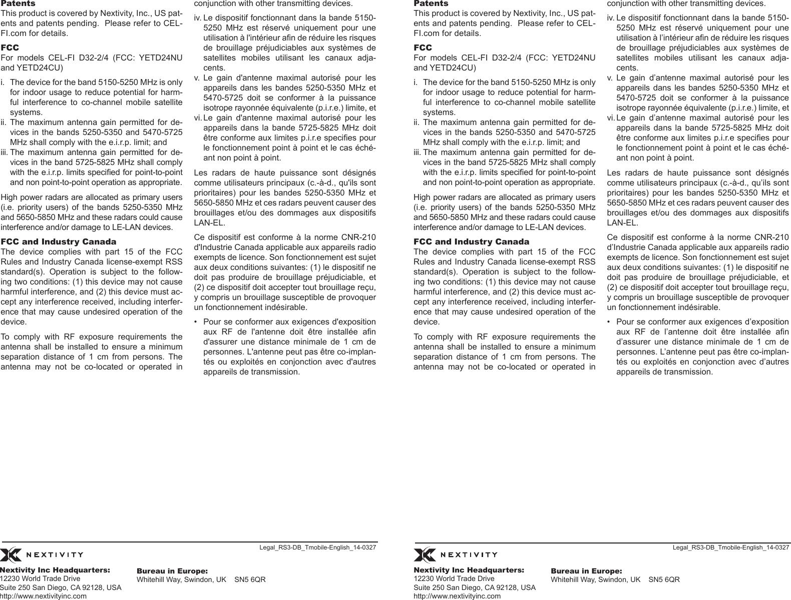 PatentsThis product is covered by Nextivity, Inc., US pat-ents and patents pending.  Please refer to CEL-FI.com for details.FCCFor  models  CEL-FI  D32-2/4  (FCC:  YETD24NU and YETD24CU)i.  The device for the band 5150-5250 MHz is only for indoor usage to  reduce potential for harm-ful  interference  to  co-channel  mobile  satellite systems.ii.  The  maximum  antenna  gain  permitted  for  de-vices in  the  bands 5250-5350  and  5470-5725 MHz shall comply with the e.i.r.p. limit; andiii. The  maximum  antenna  gain  permitted  for  de-vices in the band 5725-5825 MHz shall comply with the e.i.r.p. limits specied for point-to-point and non point-to-point operation as appropriate.High power radars are allocated as primary users (i.e.  priority  users)  of  the  bands  5250-5350  MHz and 5650-5850 MHz and these radars could cause interference and/or damage to LE-LAN devices.FCC and Industry CanadaThe  device  complies  with  part  15  of  the  FCC Rules and Industry Canada license-exempt RSS standard(s).  Operation  is  subject  to  the  follow-ing two conditions: (1) this device may not cause harmful interference, and (2) this device must ac-cept any interference received, including interfer-ence that  may cause  undesired operation  of the device.To  comply  with  RF  exposure  requirements  the antenna  shall  be  installed  to  ensure  a  minimum separation  distance  of  1  cm  from  persons.  The antenna  may  not  be  co-located  or  operated  in conjunction with other transmitting devices.iv. Le dispositif fonctionnant dans la bande 5150-5250  MHz  est  réservé  uniquement  pour  une utilisation à l&apos;intérieur an de réduire les risques de  brouillage  préjudiciables  aux  systèmes  de satellites  mobiles  utilisant  les  canaux  adja-cents.v.  Le  gain  d&apos;antenne  maximal  autorisé  pour  les appareils  dans  les bandes  5250-5350 MHz  et 5470-5725  doit  se  conformer  à  la  puissance isotrope rayonnée équivalente (p.i.r.e.) limite, etvi. Le  gain  d&apos;antenne  maximal  autorisé  pour  les appareils  dans  la  bande  5725-5825  MHz  doit être conforme aux limites p.i.r.e species pour le fonctionnement point à point et le cas éché-ant non point à point.Les  radars  de  haute  puissance  sont  désignés comme utilisateurs principaux (c.-à-d., qu&apos;ils sont prioritaires)  pour  les  bandes  5250-5350  MHz  et 5650-5850 MHz et ces radars peuvent causer des brouillages  et/ou  des  dommages  aux  dispositifs LAN-EL.Ce  dispositif  est  conforme  à la  norme  CNR-210 d&apos;Industrie Canada applicable aux appareils radio exempts de licence. Son fonctionnement est sujet aux deux conditions suivantes: (1) le dispositif ne doit  pas  produire  de  brouillage  préjudiciable,  et (2) ce dispositif doit accepter tout brouillage reçu, y compris un brouillage susceptible de provoquer un fonctionnement indésirable.•  Pour se conformer aux exigences d&apos;exposition aux  RF  de  l&apos;antenne  doit  être  installée  an d&apos;assurer  une  distance  minimale  de  1  cm  de personnes. L&apos;antenne peut pas être co-implan-tés  ou  exploités  en  conjonction  avec  d&apos;autres appareils de transmission.PatentsThis product is covered by Nextivity, Inc., US pat-ents and patents pending.  Please refer to CEL-FI.com for details.FCCFor  models  CEL-FI  D32-2/4  (FCC:  YETD24NU and YETD24CU)i.  The device for the band 5150-5250 MHz is only for indoor usage to  reduce potential for harm-ful  interference  to  co-channel  mobile  satellite systems.ii.  The  maximum  antenna  gain  permitted  for  de-vices in  the  bands 5250-5350  and  5470-5725 MHz shall comply with the e.i.r.p. limit; andiii. The  maximum  antenna  gain  permitted  for  de-vices in the band 5725-5825 MHz shall comply with the e.i.r.p. limits specied for point-to-point and non point-to-point operation as appropriate.High power radars are allocated as primary users (i.e.  priority  users)  of  the  bands  5250-5350  MHz and 5650-5850 MHz and these radars could cause interference and/or damage to LE-LAN devices.FCC and Industry CanadaThe  device  complies  with  part  15  of  the  FCC Rules and Industry Canada license-exempt RSS standard(s).  Operation  is  subject  to  the  follow-ing two conditions: (1) this device may not cause harmful interference, and (2) this device must ac-cept any interference received, including interfer-ence that  may cause  undesired operation  of the device.To  comply  with  RF  exposure  requirements  the antenna  shall  be  installed  to  ensure  a  minimum separation  distance  of  1  cm  from  persons.  The antenna  may  not  be  co-located  or  operated  in conjunction with other transmitting devices.iv. Le dispositif fonctionnant dans la bande 5150-5250  MHz  est  réservé  uniquement  pour  une utilisation à l’intérieur an de réduire les risques de  brouillage  préjudiciables  aux  systèmes  de satellites  mobiles  utilisant  les  canaux  adja-cents.v.  Le  gain  d’antenne  maximal  autorisé  pour  les appareils  dans  les bandes  5250-5350 MHz  et 5470-5725  doit  se  conformer  à  la  puissance isotrope rayonnée équivalente (p.i.r.e.) limite, etvi. Le  gain  d’antenne  maximal  autorisé  pour  les appareils  dans  la  bande  5725-5825  MHz  doit être conforme aux limites p.i.r.e species pour le fonctionnement point à point et le cas éché-ant non point à point.Les  radars  de  haute  puissance  sont  désignés comme utilisateurs principaux (c.-à-d., qu’ils sont prioritaires)  pour  les  bandes  5250-5350  MHz  et 5650-5850 MHz et ces radars peuvent causer des brouillages  et/ou  des  dommages  aux  dispositifs LAN-EL.Ce  dispositif  est  conforme  à la  norme  CNR-210 d’Industrie Canada applicable aux appareils radio exempts de licence. Son fonctionnement est sujet aux deux conditions suivantes: (1) le dispositif ne doit  pas  produire  de  brouillage  préjudiciable,  et (2) ce dispositif doit accepter tout brouillage reçu, y compris un brouillage susceptible de provoquer un fonctionnement indésirable.•  Pour se conformer aux exigences d’exposition aux  RF  de  l’antenne  doit  être  installée  an d’assurer  une  distance  minimale  de  1  cm  de personnes. L’antenne peut pas être co-implan-tés  ou  exploités  en  conjonction  avec  d’autres appareils de transmission.Legal_RS3-DB_Tmobile-English_14-0327 Legal_RS3-DB_Tmobile-English_14-0327Nextivity Inc Headquarters:12230 World Trade Drive Suite 250 San Diego, CA 92128, USA http://www.nextivityinc.comBureau in Europe:Whitehill Way, Swindon, UK    SN5 6QRNextivity Inc Headquarters:12230 World Trade Drive Suite 250 San Diego, CA 92128, USA http://www.nextivityinc.comBureau in Europe:Whitehill Way, Swindon, UK    SN5 6QR