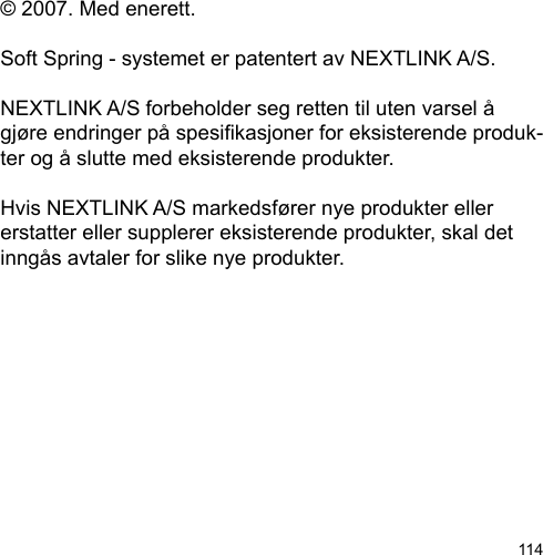 114© 2007. Med enerett.Soft Spring - systemet er patentert av NEXTLINK A/S. NEXTLINK A/S forbeholder seg retten til uten varsel å gjøre endringer på spesikasjoner for eksisterende produk-ter og å slutte med eksisterende produkter. Hvis NEXTLINK A/S markedsfører nye produkter eller erstatter eller supplerer eksisterende produkter, skal det inngås avtaler for slike nye produkter.