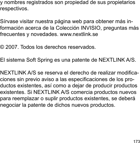 173y nombres registrados son propiedad de sus propietarios respectivos.Sírvase visitar nuestra página web para obtener más in-formación acerca de la Colección INVISIO, preguntas más frecuentes y novedades. www.nextlink.se© 2007. Todos los derechos reservados.El sistema Soft Spring es una patente de NEXTLINK A/S.NEXTLINK A/S se reserva el derecho de realizar modica-ciones sin previo aviso a las especicaciones de los pro-ductos existentes, así como a dejar de producir productos existentes. Si NEXTLINK A/S comercia productos nuevos para reemplazar o suplir productos existentes, se deberá negociar la patente de dichos nuevos productos.
