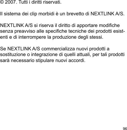 96© 2007. Tutti i diritti riservati.Il sistema dei clip morbidi è un brevetto di NEXTLINK A/S.NEXTLINK A/S si riserva il diritto di apportare modiche senza preavviso alle speciche tecniche dei prodotti esist-enti e di interrompere la produzione degli stessi. Se NEXTLINK A/S commercializza nuovi prodotti a sostituzione o integrazione di quelli attuali, per tali prodotti sarà necessario stipulare nuovi accordi.