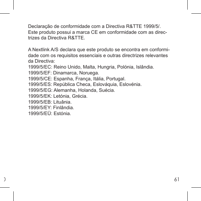 061Declaração de conformidade com a Directiva R&amp;TTE 1999/5/.Este produto possui a marca CE em conformidade com as direc-trizes da Directiva R&amp;TTE.A Nextlink A/S declara que este produto se encontra em conformi-dade com os requisitos essenciais e outras directrizes relevantes da Directiva:1999/5/EC: Reino Unido, Malta, Hungria, Polónia, Islândia.1999/5/EF: Dinamarca, Noruega.1999/5/CE: Espanha, França, Itália, Portugal.1999/5/ES: República Checa, Eslováquia, Eslovénia.1999/5/EG: Alemanha, Holanda, Suécia.1999/5/EK: Letónia, Grécia.1999/5/EB: Lituânia.1999/5/EY: Finlândia.1999/5/EÜ: Estónia.