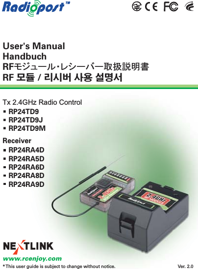 User&apos;s ManualHandbuchRF䊝䉳䊠䊷䊦䊶䊧䉲䊷䊋䊷ขᛒ⺑᣿ᦠRF ϐʨ / Ύչд ӡٝ ԋύԅ*This user guide is subject to change without notice.RP24TD9RP24TD9JRP24TD9MRP24RA4DRP24RA5DRP24RA6DRP24RA8DRP24RA9DVer. 2.0www.rcenjoy.comTx 2.4GHz Radio Control Receiver