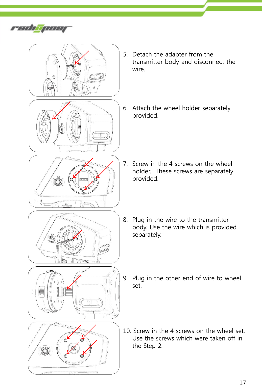 176. Attach the wheel holder separately provided.7. Screw in the 4 screws on the wheel holder.  These screws are separately provided.8. Plug in the wire to the transmitter body. Use the wire which is provided separately.9. Plug in the other end of wire to wheel set.10. Screw in the 4 screws on the wheel set.  Use the screws which were taken off in the Step 2.5. Detach the adapter from the transmitter body and disconnect the wire.