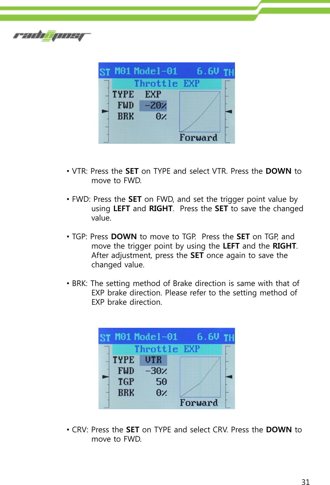 31•VTR: Press the SET on TYPE and select VTR. Press the DOWN tomove to FWD.•FWD: Press the SET on FWD, and set the trigger point value by using LEFT and RIGHT.  Press the SET to save the changedvalue.•TGP: Press DOWN to move to TGP.  Press the SET on TGP, andmove the trigger point by using the LEFT and the RIGHT.   After adjustment, press the SET once again to save thechanged value.•BRK: The setting method of Brake direction is same with that of EXP brake direction. Please refer to the setting method of EXP brake direction.•CRV: Press the SET on TYPE and select CRV. Press the DOWN tomove to FWD.