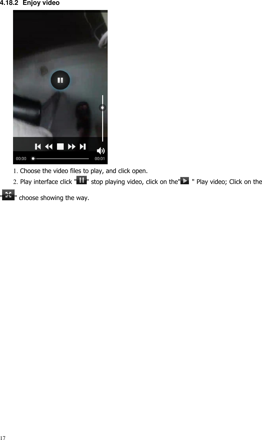 17  4.18.2  Enjoy video  1. Choose the video files to play, and click open. 2. Play interface click &quot; &quot; stop playing video, click on the&quot;   &quot; Play video; Click on the &quot; &quot; choose showing the way.                        