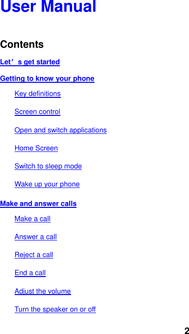 2 User Manual   Contents Let’s get started Getting to know your phone Key definitions Screen control Open and switch applications Home Screen Switch to sleep mode Wake up your phone Make and answer calls Make a call Answer a call Reject a call End a call Adjust the volume Turn the speaker on or off 