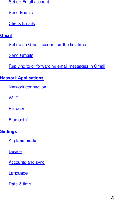 4 Set up Email account Send Emails Check Emails Gmail Set up an Gmail account for the first time Send Gmails Replying to or forwarding email messages in Gmail Network Applications Network connection Wi-Fi Browser Bluetooth® Settings Airplane mode Device Accounts and sync Language Date &amp; time 