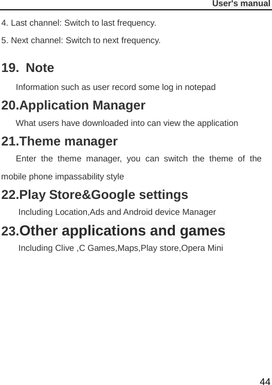              User&apos;s manual  44 4. Last channel: Switch to last frequency. 5. Next channel: Switch to next frequency. 19.  Note    Information such as user record some log in notepad 20.Application Manager    What users have downloaded into can view the application 21.Theme manager    Enter the theme manager, you can switch the theme of the mobile phone impassability style 22.Play Store&amp;Google settings Including Location,Ads and Android device Manager   23.Other applications and games Including Clive ,C Games,Maps,Play store,Opera Mini       