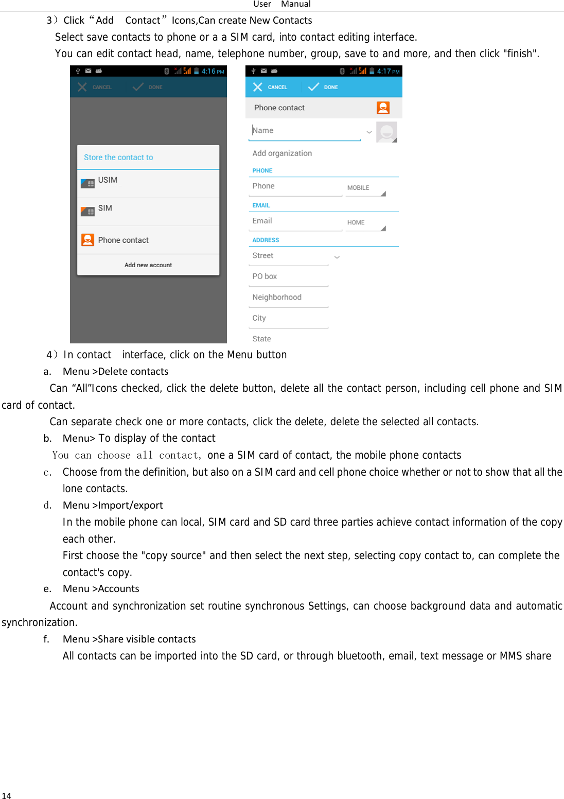 UserManual143）Click“AddContact”Icons,CancreateNewContactsSelect save contacts to phone or a a SIM card, into contact editing interface. You can edit contact head, name, telephone number, group, save to and more, and then click &quot;finish&quot;.      4）In contact  interface, click on the Menu button  a. Menu&gt;DeletecontactsCan “All”Icons checked, click the delete button, delete all the contact person, including cell phone and SIM card of contact.   Can separate check one or more contacts, click the delete, delete the selected all contacts.   b. Menu&gt; To display of the contact  You can choose all contact, one a SIM card of contact, the mobile phone contacts c. Choose from the definition, but also on a SIM card and cell phone choice whether or not to show that all the lone contacts.   d. Menu&gt;Import/export  In the mobile phone can local, SIM card and SD card three parties achieve contact information of the copy each other.   First choose the &quot;copy source&quot; and then select the next step, selecting copy contact to, can complete the contact&apos;s copy. e. Menu&gt;AccountsAccount and synchronization set routine synchronous Settings, can choose background data and automatic synchronization. f. Menu&gt;SharevisiblecontactsAll contacts can be imported into the SD card, or through bluetooth, email, text message or MMS share        