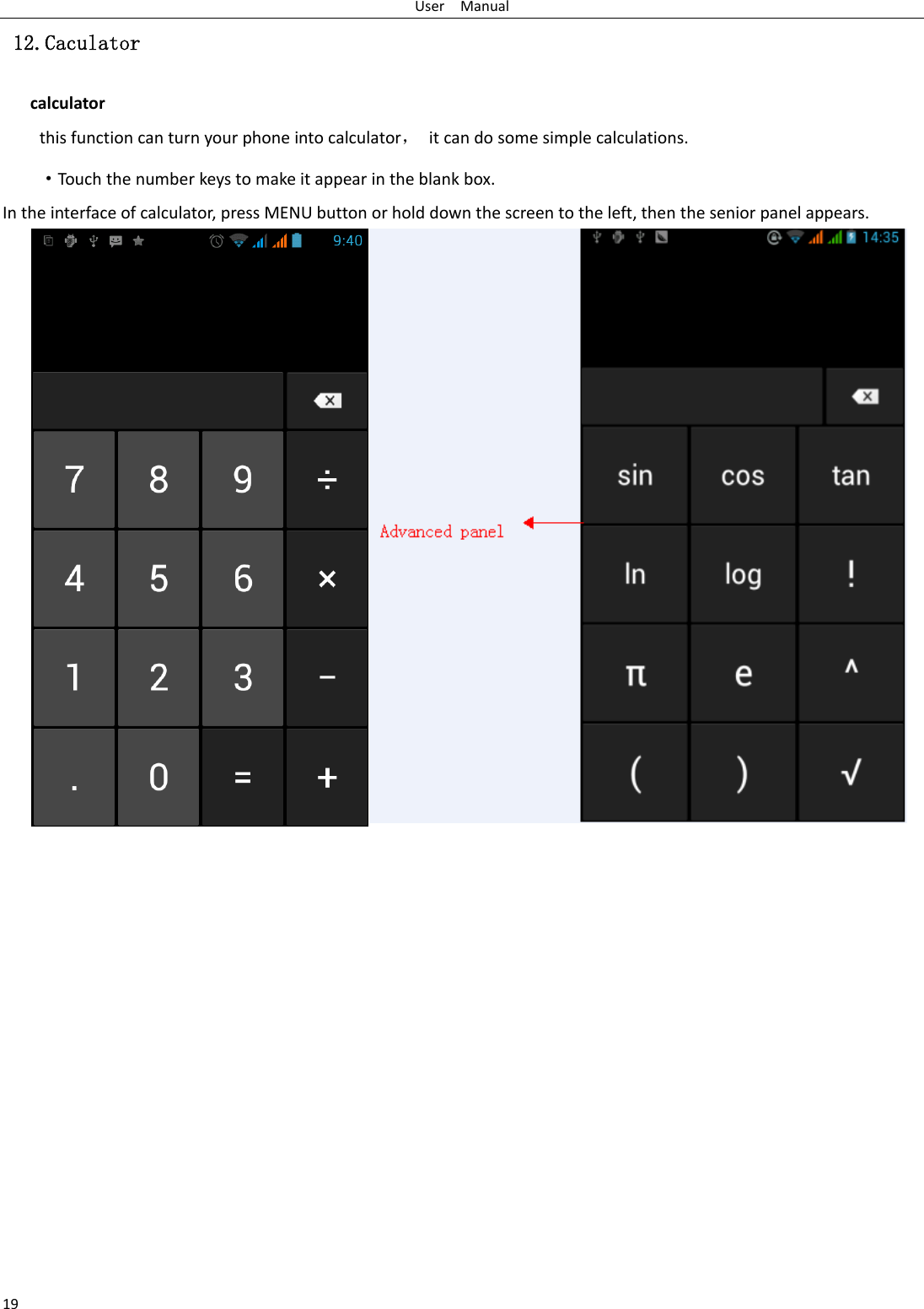 UserManual19 12.Caculator calculatorthisfunctioncanturnyourphoneintocalculator，itcandosomesimplecalculations.·Touch thenumberkeystomakeitappearintheblankbox.Intheinterfaceofcalculator,pressMENUbuttonorholddownthescreentotheleft,thentheseniorpanelappears.