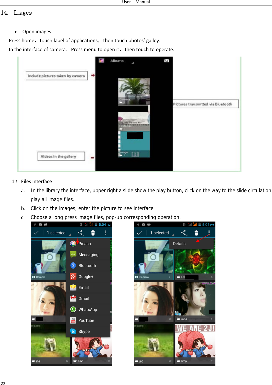 UserManual2214. Images  OpenimagesPresshome，touchlabelofapplications，thentouchphotos’galley.Intheinterfaceofcamera，Pressmenutoopenit，thentouchtooperate.1） FilesInterfacea. In the library the interface, upper right a slide show the play button, click on the way to the slide circulation play all image files. b. Click on the images, enter the picture to see interface.c. Choose a long press image files, pop-up corresponding operation.   