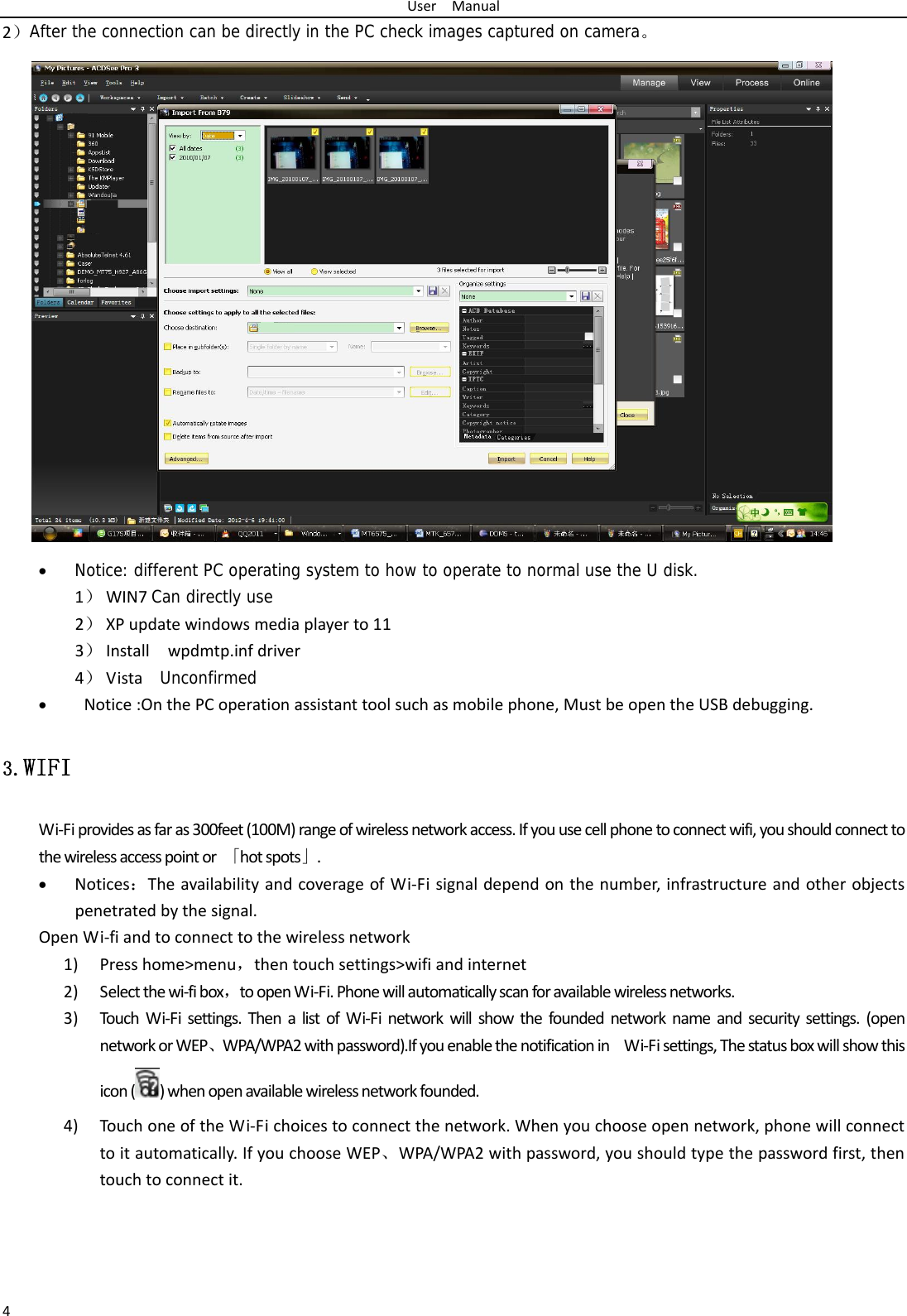 UserManual42）After the connection can be directly in the PC check images captured on camera。  Notice: different PC operating system to how to operate to normal use the U disk. 1） WIN7Can directly use2） XPupdatewindowsmediaplayerto113） Installwpdmtp.infdriver4） Vista  Unconfirmed Notice:OnthePCoperationassistanttoolsuchasmobilephone,MustbeopentheUSBdebugging.3.WIFI Wi‐Fiprovidesasfaras300feet(100M)rangeofwirelessnetworkaccess.Ifyouusecellphonetoconnectwifi,youshouldconnecttothewirelessaccesspointor「hotspots」. Notices：TheavailabilityandcoverageofWi‐Fisignaldependonthenumber,infrastructureandotherobjectspenetratedbythesignal.OpenWi‐fiandtoconnecttothewirelessnetwork1) Presshome&gt;menu，thentouchsettings&gt;wifiandinternet2) Selectthewi‐fibox，toopenWi‐Fi.Phonewillautomaticallyscanforavailablewirelessnetworks.3) TouchWi‐Fisettings.ThenalistofWi‐Finetworkwillshowthefoundednetworknameandsecuritysettings.(opennetworkorWEP、WPA/WPA2withpassword).IfyouenablethenotificationinWi‐Fisettings,Thestatusboxwillshowthisicon()whenopenavailablewirelessnetworkfounded.4) TouchoneoftheWi‐Fichoicestoconnectthenetwork.Whenyouchooseopennetwork,phonewillconnecttoitautomatically.IfyouchooseWEP、WPA/WPA2withpassword,youshouldtypethepasswordfirst,thentouchtoconnectit.
