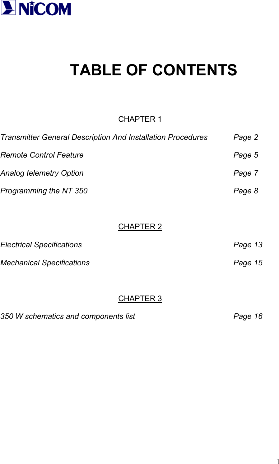   1           TABLE OF CONTENTS     CHAPTER 1  Transmitter General Description And Installation Procedures   Page 2  Remote Control Feature       Page 5  Analog telemetry Option       Page 7  Programming the NT 350       Page 8    CHAPTER 2  Electrical Specifications       Page 13  Mechanical Specifications       Page 15    CHAPTER 3  350 W schematics and components list          Page 16            