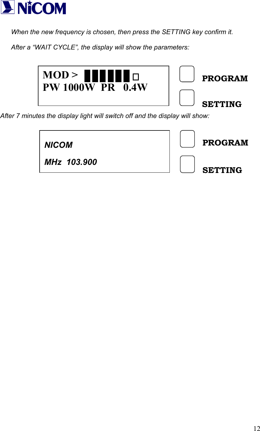   12 When the new frequency is chosen, then press the SETTING key confirm it.  After a &ldquo;WAIT CYCLE&rdquo;, the display will show the parameters:         After 7 minutes the display light will switch off and the display will show:                        MOD > PW 1000W  PR   0.4W PROGRAM SETTING NICOM   MHz  103.900 PROGRAM SETTING 
