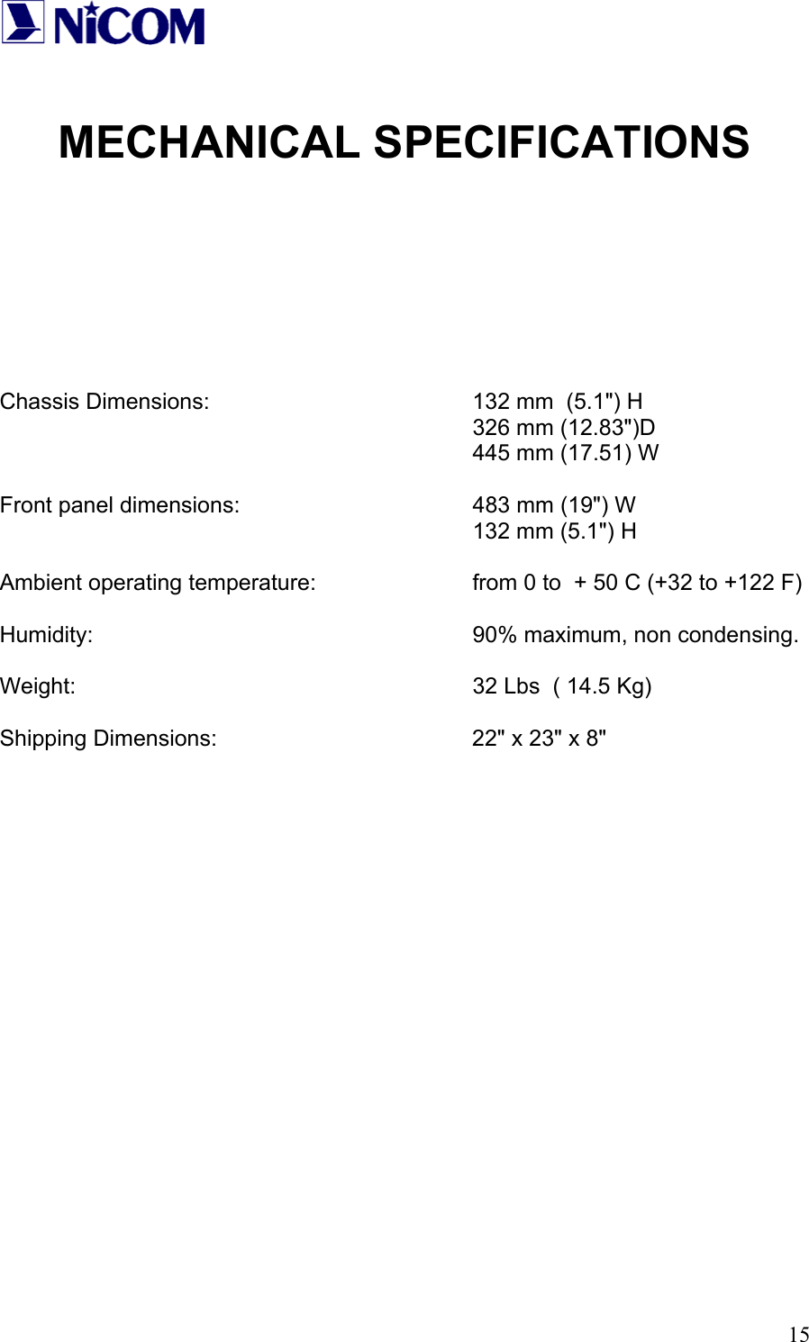   15 MECHANICAL SPECIFICATIONS         Chassis Dimensions:        132 mm  (5.1") H        326 mm (12.83")D        445 mm (17.51) W  Front panel dimensions:        483 mm (19") W        132 mm (5.1") H  Ambient operating temperature:      from 0 to  + 50 C (+32 to +122 F)  Humidity:      90% maximum, non condensing.  Weight:      32 Lbs  ( 14.5 Kg)  Shipping Dimensions:        22" x 23" x 8" 