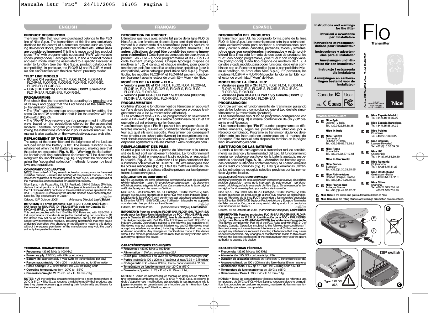 DESCRIPTION DU PRODUITL’émetteur que vous avez acheté fait partie de la ligne FLO deNice S.p.a. Les émetteurs de cette ligne sont destinés exclusi-vement à la commande d’automatismes pour l’ouverture deportes, portails, volets, stores et dispositifs similaires ; lesautres utilisations doivent être considérées comme impro-pres et interdites ! Cette ligne est composée de deux types deproduit : les « Flo » à code programmabile et les « FloR » àcode tournant (rolling-code). Chaque typologie dispose demodèles à 1, 2, 4 canaux et chaque modèle, pour pouvoirfonctionner, doit être associé à un récepteur spécifique (pour lacompatibilité, voir le catalogue produits de Nice S.p.a.). En par-ticulier, les modèles FLO2R-M et FLO4R-M peuvent fonction-ner également avec le lecteur de proximité « Mom » de Nice.MODÈLES DE LA LIGNE « FLO »– Versions pour EU et CH : FLO1, FLO2, FLO4, FLO2R-M,FLO4R-M, FLO1R-S, FLO2R-S, FLO4R-S, FLO1R-SC,FLO2R-SC, FLO4R-SC.– Versions pour USA (FCC Part 15) et Canada (RSS210) :FLO1R-S/U, FLO2R-S/U, FLO4R-S/U.PROGRAMMATIONContrôler d’abord le fonctionnement de l’émetteur en appuyantsur l’une de ses touches et en vérifiant que cela provoque le cli-gnotement de la led (= transmission effectuée).• Les émetteurs type « Flo » se programment en sélectionantavec le DIP-switch (Fig. C) la même combinaison de On et Offque celle qui est présente sur le récepteur.• Les émetteurs type « Flo-R » peuvent être programmés de dif-férentes manières, suivant les possibilités offertes par le récep-teur aux quel sils sont associés. Programmer par conséquentvotre émetteur en suivant attentivement les instructions se trou-vant dans la notice technique de votre récepteur. Cette notice estdisponible également sur le site internet : www.niceforyou.com .REMPLACEMENT DES PILESQuand la pile est épuisée, la portée de l’émetteur et la lumino-sité de la led sont sensiblement réduites. Le fonctionnementrégulier est rétabli en remplaçant la pile épuisée, en respectantla polarité (Fig. A, B). – Attention : Les piles contiennent dessubstances polluantes et NE DOIVENT PAS être mélangées avecles ordures ménagères (Fig. D). Il faut les mettre au rebut en utili-sant les méthodes de collecte sélective prévues par les réglemen-tations locales en vigueur.DÉCLARATION DE CONFORMITÉNNOOTTEE  ::Le contenu de cette déclaration correspond à celui de la dernièrerévision disponible, – avant l’impression de cette notice, – du documentofficiel déposé au siège de Nice S.p.a. Dans cette notice, le texte originala été réadapté pour des raisons d’édition.NICE s.p.a. - via Pezza Alta, 13, Z.I. Rustignè, 31046 Oderzo (TV) Italia,déclare que tous les produits de la ligne FLO (voir sigles indiqués dans «Modèles de la ligne FLO ») sont conformes aux exigences essentielles dela Directive R&amp;TTE 1999/5/CE, pour l’utilisation à laquelle les appareilssont destinés. Les produits sont en Classe 1.Oderzo, 12 Octobre 2005           (Administrateur délégué) Lauro BuoroIMPORTANT: Pour les produits FLO1R-S/U, FLO2R-S/U, FLO4R-S/U(code pour les Etats-Unis: identification de FCC - PML433FRS; codepour le Canada: IC - 6140A-433FRS), lisez la déclaration suivante.This device complies with Part 15 of the FCC Rules and with RSS-210 ofIndustry Canada. Operation is subject to the following two conditions: (1)this device may not cause harmful interference, and (2) this device mustaccept any interference received, including interference that may causeundesired operation. Any changes or modifications made to this devicewithout the express permission of the manufacturer may void the user’sauthority to operate this device.DESCRIPCIÓN DEL PRODUCTOEl transmisor que Ud. ha comprado forma parte de la líneaFLO de Nice S.p.a. Los transmisores de esta línea están desti-nado exclusivamente para accionar automatizaciones paraabrir y cerrar puertas, cancelas, persianas, toldos y similares;¡otros usos son considerados inadecuados y están prohi-bidos! Esta línea está formada de dos tipos de producto: los“Flo”, con código programable, y los “FloR” con código varia-ble (rolling-code). Cada tipo dispone de modelos de 1, 2, 4canales y cada modelo, para poder funcionar, debe estar com-binado con un Receptor específico (para la compatibilidad véa-se el catálogo de productos Nice S.p.a.). En particular, losmodelos FLO2R-M y FLO4R-M pueden funcionar también conel lector de proximidad “Mom” de Nice.MODELOS DE LA LÍNEA ‘FLO’– Versiones para EU y CH: FLO1, FLO2, FLO4, FLO2R-M,FLO4R-M, FLO1R-S, FLO2R-S, FLO4R-S, FLO1R-SC,FLO2R-SC, FLO4R-SC.– Versiones para USA (FCC Part 15) y Canadá (RSS210):FLO1R-S/U, FLO2R-S/U, FLO4R-S/U.PROGRAMACIÓNControle primero el funcionamiento del transmisor pulsandouno de los botones y comprobando que el Led destelle simul-táneamente (= transmisión ejecutada).• Los transmisores tipo “Flo” se programan configurando conel DIP-switch (Fig. C) la misma combinación de On y Off pre-sente en el Receptor.• Los transmisores tipo “Flo-R” pueden programarse de dife-rentes maneras, según las posibilidades ofrecidas por elReceptor combinado. Programe su transmisor siguiendo dete-nidamente las instrucciones contenidas en el manual delReceptor. Este manual está disponible también en la páginaweb: www.niceforyou.com .SUSTITUCIÓN DE LAS BATERÍASCuando la batería está agotada el transmisor reduce sensible-mente su alcance y la luminosidad del Led. El funcionamientoregular se restablece sustituyendo la batería agotada, respe-tando la polaridad (Figs. A, B). – Atención: las baterías agota-das contienen sustancias contaminantes y NO deben arrojarseen los residuos comunes (Fig. D). Hay que eliminarlas utilizan-do los métodos de recogida selectiva previstos por las norma-tivas vigentes locales.DECLARACIÓN DE CONFORMIDADNNOOTTAA::El contenido de esta declaración corresponde a aquel de la últimarevisión disponible – antes de la impresión de este manual – del docu-mento oficial depositado en la sede de Nice S.p.a. En este manual el tex-to original ha sido readaptado por motivos de impresión.Nice S.p.a. - Via Pezza Alta 13, Z.I. Rustignè, 31046 Oderzo (TV) Italia,declara que todos los productos de la línea FLO (véanse las siglas indica-das en “Modelos de la línea FLO”) responden a los requisitos esencialesde la Directiva 1999/5/CE Equipos Radioeléctricos y Equipos Terminalesde Telecomunicación, para el uso previsto del aparato. Los productosson fabricados en Clase 1.Oderzo, 12 de Octubre de 2005  (Administrador delegado) Lauro BuoroIMPORTANTE: Para los productos FLO1R-S/U, FLO2R-S/U, FLO4R-S/U (código para los E.E.U.U.: identificación de la FCC - PML433FRS;código para Canadá: IC - 6140A-433FRS), leer el declaración siguiente.This device complies with Part 15 of the FCC Rules and with RSS-210 ofIndustry Canada. Operation is subject to the following two conditions: (1)this device may not cause harmful interference, and (2) this device mustaccept any interference received, including interference that may causeundesired operation. Any changes or modifications made to this devicewithout the express permission of the manufacturer may void the user’sauthority to operate this device.PRODUCT DESCRIPTIONThe transmitter that you have purchased belongs to the FLOline of Nice S.p.a. The transmitters of this line are exclusivelydestined for the control of automation systems such as open-ing devices for doors, gates and roller shutters etc., other usesare considered improper! This line is made up of two producttypes: “Flo” with programmable codes and “FloR” with variablecodes (rolling-code). Each type has 1, 2 and 4 channel modelsand each model must be associated to a specific Receiver inorder to function (see the Nice S.p.a. product catalogue forcompatibility). In particular, the FLO2R-M and FLO4R-M mod-els can also function with the Nice “Mom” proximity reader.“FLO” LINE MODELS- EU and CH versions: FLO1, FLO2, FLO4, FLO2R-M,FLO4R-M, FLO1R-S, FLO2R-S, FLO4R-S, FLO1R-SC,FLO2R-SC, FLO4R-SC.– USA (FCC Part 15) and Canadian (RSS210) versions:FLO1R-S/U, FLO2R-S/U, FLO4R-S/U.PROGRAMMINGFirst check that the transmitter is operating by pressing oneof its keys and check that the Led flashes at the same time(= transmission performed).• The “Flo” type transmitters are programmed by setting thesame On and Off combination that is on the receiver with theDIP-switch (Fig. C).• The “Flo-R” type receivers can be programmed in differentways based on the possibilities offered by the associatedreceiver. Therefore, program your transmitter by carefully fol-lowing the instructions contained in your Receiver manual. Thismanual is also available on the www.niceforyou.com web site.REPLACEMENT OF THE BATTERIESThe range of the transmitter and the brightness of the Led arereduced when the battery is flat. The normal function is re-established when the flat battery is replaced, making sure thatthe poles are respected (Fig. A, B). – Warning: the flat batter-ies contain polluting substances and must NOT be discardedalong with household waste (Fig. D). They must be disposed ofusing the “separated collection” methods foreseen by locallaws and regulations.CONFORMITY DECLARATIONNNOOTTEE::The content of the present declaration corresponds to the latestavailable revision, – before the printing of the present manual, - of thedocument registered at the head offices of Nice S.p.a. The original text ofthis manual has been readapted for publishing reasons.Nice S.p.a. - via Pezza Alta, 13, Z.I. Rustignè, 31046 Oderzo (TV) Italy,declare that all products of the FLO line (see abbreviations illustrated inthe “FLO line models”) conform to the essential requisites specified in theR&amp;TTE 1999/5/EC Directive for the use the devices have been manufac-tured for. The products are in Class 1.Oderzo, 12th October 2005               (Managing Director) Lauro BuoroIMPORTANT: For the products FLO1R-S/U, FLO2R-S/U, FLO4R-S/U (code for USA: FCC ID - PML433FRS; code for Canada: IC -6140A-433FRS), to read the following declaration.This device complies with Part 15 of the FCC Rules and with RSS-210 ofIndustry Canada. Operation is subject to the following two conditions: (1)this device may not cause harmful interference, and (2) this device mustaccept any interference received, including interference that may causeundesired operation. Any changes or modifications made to this devicewithout the express permission of the manufacturer may void the user’sauthority to operate this device.12ENGLISH FRANÇAIS ESPAÑOL FloInstructions and warningsfor the fitterIstruzioni e avvertenzeper l’installatoreInstructions et recomman-dations pour l’installateurInstrucciones y adverten-cias para el instaladorAnweisungen und Hin-weise für den installateurInstrukcje i ostrzezeniadla instalatoraAanwijzingen en aanbeve-lingen bestemd voor deinstallateurTransmitterCodice: IST214.4851 - Rev. 00 del 20-10-2005HeadquarterNice SpAOderzo TV ItaliaTel. +39.0422.85.38.38Nice in ItalyNice PadovaSarmeola diRubano PD ItaliaTel. +39.049.89.78.93.2Nice RomaRoma ItaliaTel. +39.06.72.67.17.61Nice in the WorldNice FranceBuchelayTel. +33.(0)1.30.33.95.95Nice Rhône-AlpesDecines Charpieu FranceTel. +33.(0)4.78.26.56.53Nice France SudAubagne FranceTel. +33.(0)4.42.62.42.52Nice España MadridTel. +34.9.16.16.33.00Nice España BarcelonaTel. +34.9.35.88.34.32Nice PolskaPruszkówTel. +48.22.728.33.22Nice BelgiumLeuven (Heverlee)Tel. +32.(0)16.38.69.00Nice UKChesterfieldTel. +44.87.07.55.30.10Nice RomaniaCluj NapocaTel. +40.264.45.31.27Nice DeutschlandGelnhausen-HailerTel. +49.60.51.91.52-0Nice ChinaShanghaiTel. +86.21.575.701.46+86.21.575.701.45www.niceforyou.comCanada: IC Usa:DIP switchType: 12V DC23AABCDNice Gate is the doors and gate automation division of Nice.Nice Screen is the rolling shutters and awnings automation division of Nice..TECHNICAL CHARACTERISTICS• Frequency: 433.92 MHz (± 100 KHz)• Power supply: 12V DC; with 23A type battery•Battery life: approximately 1 year (with 10 transmissions per day)• Range: approximately 100 ÷ 200 m outside and up to 35 m inside• Radio coding: Flo = 12 bit fixed; FloR = 52 bit rolling code• Operating temperature: from -20°C to +55°C• Dimensions/Weight: W. 73 x D. 40 x H. 15 mm /14gNOTES: • All the technical characteristics refer to a room temperature of20°C (± 5°C). • Nice S.p.a. reserves the right to modify their products anytime they deem necessary, guaranteeing their functionality and fitness forthe intended purposes.Eu: 0682CARACTÉRISTIQUES TECHNIQUES• Fréquence : 433,92 MHz (± 100 kHz)• Alimentation : 12VVcc ; avec pile type 23A•Durée pile : estimée à 1 an (avec 10 commandes transmises par jour)• Portée : estimée à 100 ÷ 200 m à l’extérieur et jusqu’à 35 m à l’intérieur• Codage radio : Flo = fixe à 12 bits ; FloR = code tournant à 52 bits• Température de fonctionnement : de -20°C à +55°C• Dimensions / poids : L. 73 x P. 40 x H. 15 mm / 14gNOTES : • Toutes les caractéristiques techniques indiquées se réfèrent àune température ambiante de 20°C (± 5°C). • NICE s.p.a. se réserve ledroit d’apporter des modifications aux produits à tout moment si elle lejugera nécessaire, en garantissant dans tous les cas le même bon fonc-tionnement et le type d’utilisation prévus.CARACTERÍSTICAS TÉCNICAS• Frecuencia: 433.92 MHz (± 100 KHz)• Alimentación: 12V DC; con batería tipo 23A•Duración de la batería: estimada en 1 año (con 10 transmisiones por día)• Alcance: estimado en 100 ÷ 200 m al aire libre y hasta 35 m en interiores• Codificación radio: Flo = fija a 12 bit; FloR = rolling code a 52 bit• Temperatura de funcionamiento: de -20°C a +55°C• Dimensiones / Peso: L 73 x P 40 x H 15 mm / 14gNOTAS: • Todas las características técnicas indicadas se refieren a unatemperatura de 20°C (± 5°C). • Nice S.p.a se reserva el derecho de modi-ficar los productos en cualquier momento, manteniendo las mismas fun-cionalidades y el mismo uso previsto.Manuale istr &quot;FLO&quot;  24/11/2005  16:05  Pagina 1