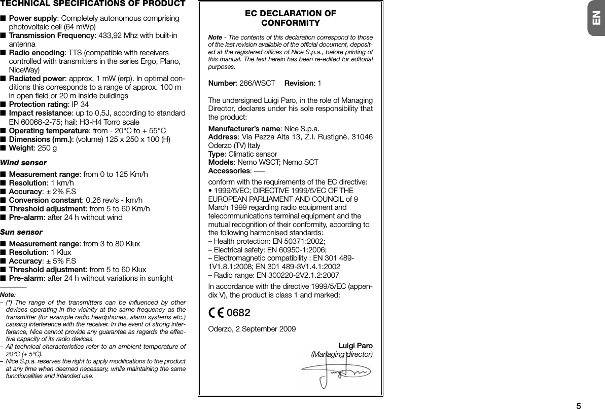 EC DECLARATION OFCONFORMITYNote - The contents of this declaration correspond to thoseof the last revision available of the official document, deposit-ed at the registered offices of Nice S.p.a., before printing ofthis manual. The text herein has been re-edited for editorialpurposes.Number: 286/WSCT Revision: 1The undersigned Luigi Paro, in the role of ManagingDirector, declares under his sole responsibility thatthe product:Manufacturer’s name: Nice S.p.a.Address: Via Pezza Alta 13, Z.I. Rustignè, 31046Oderzo (TV) ItalyType: Climatic sensorModels: Nemo WSCT; Nemo SCTAccessories: –––conform with the requirements of the EC directive:• 1999/5/EC; DIRECTIVE 1999/5/EC OF THEEUROPEAN PARLIAMENT AND COUNCIL of 9March 1999 regarding radio equipment andtelecommunications terminal equipment and themutual recognition of their conformity, according tothe following harmonised standards:– Health protection: EN 50371:2002;– Electrical safety: EN 60950-1:2006;– Electromagnetic compatibility : EN 301 489-1V1.8.1:2008; EN 301 489-3V1.4.1:2002– Radio range: EN 300220-2V2.1.2:2007In accordance with the directive 1999/5/EC (appen-dix V), the product is class 1 and marked:Oderzo, 2 September 2009Luigi Paro(Managing director)5EN0682TECHNICAL SPECIFICATIONS OF PRODUCT■Power supply: Completely autonomous comprisingphotovoltaic cell (64 mWp)■Transmission Frequency: 433,92 Mhz with built-inantenna■Radio encoding: TTS (compatible with receiverscontrolled with transmitters in the series Ergo, Plano,NiceWay)■Radiated power: approx. 1 mW (erp). In optimal con-ditions this corresponds to a range of approx. 100 min open field or 20 m inside buildings■Protection rating: IP 34■Impact resistance: up to 0,5J, according to standardEN 60068-2-75; hail: H3-H4 Torro scale■Operating temperature: from - 20°C to + 55°C■Dimensions (mm.): (volume) 125 x 250 x 100 (H)■Weight: 250 gWind sensor■Measurement range: from 0 to 125 Km/h■Resolution: 1 km/h■Accuracy: ± 2% F.S■Conversion constant: 0,26 rev/s - km/h■Threshold adjustment: from 5 to 60 Km/h■Pre-alarm: after 24 h without windSun sensor■Measurement range: from 3 to 80 Klux■Resolution: 1 Klux■Accuracy: ± 5% F.S■Threshold adjustment: from 5 to 60 Klux■Pre-alarm: after 24 h without variations in sunlight–––––––Note:–(*) The range of the transmitters can be influenced by otherdevices operating in the vicinity at the same frequency as thetransmitter (for example radio headphones, alarm systems etc.)causing interference with the receiver. In the event of strong inter-ference, Nice cannot provide any guarantee as regards the effec-tive capacity of its radio devices.– All technical characteristics refer to an ambient temperature of20°C (± 5°C).– Nice S.p.a. reserves the right to apply modifications to the productat any time when deemed necessary, while maintaining the samefunctionalities and intended use.