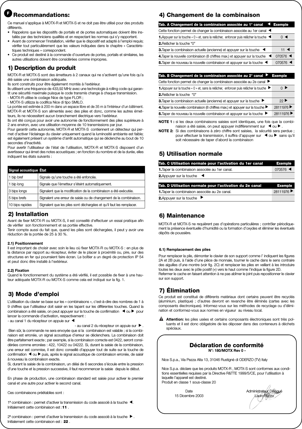 Ce produit est constitué de différents matériaux dont certains peuvent être recyclés(aluminium, plastique) ; d’autres devront en revanche être éliminés (cartes avec lescomposants électroniques). Informez-vous sur les méthodes de recyclage ou d’élimi-nation et conformez-vous aux normes en vigueur  au niveau local.Attention: les piles usées et certains composants électroniques sont très pol-luants et il est donc obligatoire de les déposer dans des conteneurs à déchetsspéciaux.Ce manuel s’applique à MOTX-R et MOTX-S et ne doit pas être utilisé pour des produitsdifférents.•Rappelons que les dispositifs de portails et de portes automatiques doivent être ins-tallés par des techniciens qualifiés et en respectant les normes qui s’y rapportent.•Avant de commencer l’installation, vérifier que le dispositif est adapté à l’emploi requis;vérifier tout particulièrement que les valeurs indiquées dans le chapitre « Caractéris-tiques techniques » correspondent.•Ce produit est destiné à la commande d’ouverture de portes, portails et similaires, lesautres utilisations doivent être considérées comme impropres.MOTX-R et MOTX-S sont des émetteurs à 2 canaux qui ne s’activent qu’une fois qu’aété saisie une combinaison adéquate.Ils sont construits pour être également montés à l&apos;extérieur.Ils utilisent une fréquence de 433,92 MHz avec une technologie à rolling code qui garan-tit une sécurité maximale puisque le code transmis change à chaque transmission.- MOTX-R utilise le codage Nice de type FLOR ;- MOTX-S utilizza la codifica Nice di tipo SMILO.La portée est estimée à 200 m dans un espace libre et de 35 m à l&apos;intérieur d’un bâtiment.MOTX-R et MOTX-S son alimentés avec des piles et donc, comme les autres émet-teurs, ils ne nécessitent aucun branchement électrique vers l&apos;extérieur.Ils ont été conçus pour avoir une autonomie de fonctionnement des piles supérieure à2 ans environ, avec une utilisation moyenne de 10 transmissions par jour.Pour garantir cette autonomie, MOTX-R et MOTX-S  contiennent un détecteur qui per-met d’activer l‘éclairage du clavier uniquement quand la luminosité ambiante est faible;est également présent un système d’arrêt automatique qui se déclenche au bout de 10secondes d’inactivité.Pour avertir l’utilisateur de l’état de l’utilisation, MOTX-R et MOTX-S disposent d’unavertisseur qui émet des notes acoustiques ; en fonction du nombre et de la durée, ellesindiquent les états suivants :1) Description du produit2) InstallationAvant de fixer MOTX-R ou MOTX-S, il est conseillé d‘effectuer un essai pratique afinde vérifier  son fonctionnement et sa portée effective.Tenir compte aussi du fait que, quand les piles sont déchargées, il peut y avoir uneréduction de la portée de 25 à 30 %.2.1) PositionnementIl est important de choisir avec soin le lieu où fixer MOTX-R ou MOTX-S : en plus dela distance par rapport au récepteur, éviter de le placer à proximité ou, pire, sur desstructures en fer qui pourraient faire écran. Le boîtier a un degré de protection IP 54et peut donc être installé à l&apos;extérieur. 2.2) FixationQuand le fonctionnement du système a été vérifié, il est possible de fixer à une hau-teur adéquate MOTX-R ou MOTX-S comme cela est indiqué sur la fig. 1.!Recommandations:FSignal acoustique État1 bip bref Signale qu’une touche a été enfoncée.1 bip long Signale que l’émetteur s’éteint automatiquement.3 bips longs Signalent que la modification de la combinaison a été exécutée.5 bips brefs Signalent une erreur de saisie ou de changement de la combinaison.10 bips rapides Signalent que les piles sont déchargées et qu‘il faut les remplacer.3) Mode d’emploiL’utilisation du clavier se base sur les « combinaisons », c’est-à-dire des nombres de 1 à9 chiffres que l’utilisateur doit saisir en les tapant sur les différentes touches. Quand lacombinaison a été saisie, on peut appuyer sur la touche de confirmation   ou  pourlancer la commande d’activation, respectivement :- au canal 1 du récepteur on appuie sur - au canal 2 du récepteur on appuie sur   .Bien sûr, la commande ne sera envoyée que si la  combinaison est valable ; si la combi-naison est erronée, un signal acoustique d’erreur se déclenchera. La combinaison doitêtre parfaitement exacte ; par exemple, si la combinaison correcte est 0422, seront consi-dérées comme erronées : 422, 10422 ou 04222. Si, durant la saisie de la combinaison,une erreur est commise, il est donc conseillé d’appuyer tout de suite sur la touche deconfirmation  ou  puis, après le signal acoustique de combinaison erronée, de saisirà nouveau la combinaison exacte.Si, durant la saisie de la combinaison, un délai de 6 secondes s’écoule entre la pressiond’une touche et la pression successive, il faut recommencer la saisie  depuis le début.En phase de production, une combinaison standard est saisie pour activer le premiercanal et une autre pour activer le second canal.Ces combinaisons préétablies sont :1ª combinaison : permet d’activer la transmission du code associé à la touche  .Initialement cette combinaison est :11 .2ª combinaison : permet d’activer la transmission du code associé à la touche   .Initialement cette combinaison est : 22 .▼▼▼▼▼▼▼▼4) Changement de la combinaisonNOTE 1 : si les deux combinaisons saisies sont identiques, une fois que la combi-naison a été saisie, on peut appuyer indifféremment sur   ou  .NOTE 2: Si des combinaisons à zéro chiffre sont saisies,  la sécurité sera perdue ;pour effectuer la transmission, il suffira d’appuyer sur   ou sans qu’ilsoit nécessaire de taper d’abord la combinaison▼▼▼▼6) MaintenanceMOTX-R et MOTX-S ne requièrent pas d’opérations particulières ; contrôler périodique-ment la présence éventuelle d’humidité ou la formation d’oxydes et éliminer les éventuelsdépôts de poussière. 6.1) Remplacement des piles Pour remplacer la pile, démonter le clavier de son support comme l’ indiquent les figures2A et 2B puis, à l’aide d’une pièce de monnaie, tourner le cache dans le sens contrairedes aiguilles d’une montre (voir fig. 2C) et remplacer les piles en veillant à les introduiretoutes les deux avec le pôle positif (+) vers le haut comme l’indique la figure 2D.Refermer le cache en faisant attention à ne pas abîmer le joint puis repositionner le claviersur son support.7) Élimination5) Utilisation normaleDéclaration de conformité N°: 180/MOTX Rev 0 - Nice S.p.a., Via Pezza Alta 13, 31046 Rustignè di ODERZO (TV) ItalyNice S.p.a. déclare que les produits MOTX-R , MOTX-S sont conformes aux condi-tions essentielles requises par la Directive R&amp;TTE 1999/5/CE, pour l’utilisation àlaquelle l’appareil est destiné. Produit en classe 1 sous-classe 20Date Administrateur Délégué 15 Dicembre 2003 Lauro BuoroTab. A Changement de la combinaison associée au 1° canal    ExempleCette fonction permet de changer la combinaison associée au 1er canal 1.Appuyer sur la touche « 0 » et, sans la relâcher,  enfoncer puis relâcher la touche 0 2.Relâcher la touche “0”3.Taper la combinaison actuelle (ancienne) et appuyer sur la touche   11 4.Taper la nouvelle combinaison (8 chiffres max.) et appuyer sur la touche   070576 5.Taper de nouveau la nouvelle combinaison et appuyer sur la touche  070576 ▼▼▼▼▼▼▼▼▼▼Tab. B Changement de la combinaison associée au 2° canal   ExempleCette fonction permet de changer la combinaison associée au 2e canal 1.Appuyer sur la touche « 0 » et, sans la relâcher,  enfoncer puis relâcher la touche  0  2.Relâcher la touche  “0”3.Taper la combinaison actuelle (ancienne) et appuyer sur la touche   22 4.Taper la nouvelle combinaison (8 chiffres max.) et appuyer sur la touche 28111976 5.Taper de nouveau la nouvelle combinaison et appuyer sur la touche   28111976 ▼▼▼▼▼▼▼▼▼▼Tab. C Utilisation normale pour l’activation du 1er canal Exemple1.Taper la combinaison associée au 1er canal.070576 2.Appuyer sur la touche   ▼▼▼Tab. D Utilisation normale pour l’activation du 2e canal Exemple1.Taper la combinaison associée au 2e canal.28111976 2.Appuyer sur la touche   ▼▼▼