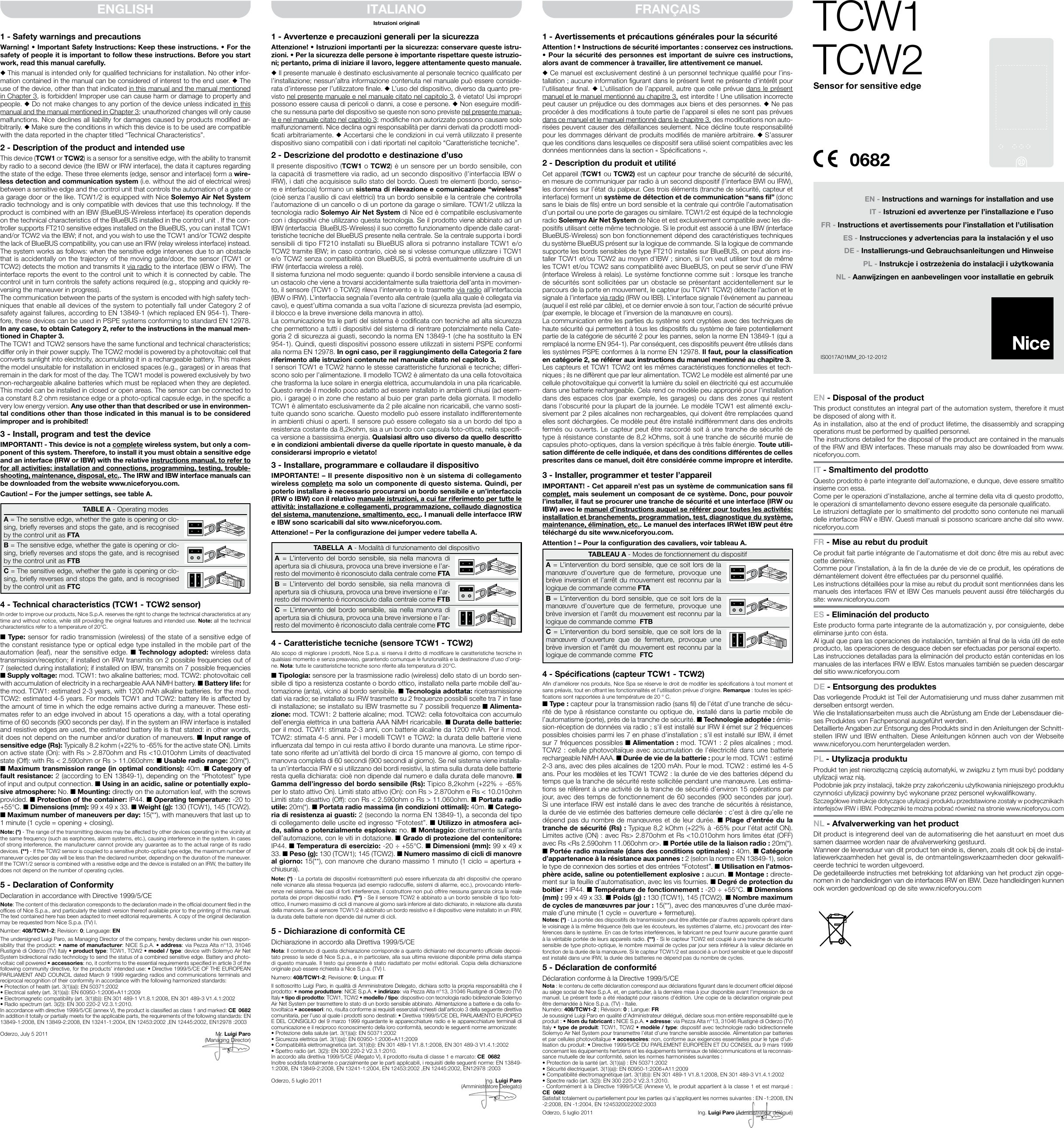 EN - Disposal of the productThis product constitutes an integral part of the automation system, therefore it must be disposed of along with it.As in installation, also at the end of product lifetime, the disassembly and scrapping operations must be performed by qualied personnel.The instructions detailed for the disposal of the product are contained in the manuals of the IRW and IBW interfaces. These manuals may also be downloaded from www.niceforyou.com.IT - Smaltimento del prodottoQuesto prodotto è parte integrante dell’automazione, e dunque, deve essere smaltito insieme con essa.Come per le operazioni d’installazione, anche al termine della vita di questo prodotto, le operazioni di smantellamento devono essere eseguite da personale qualicato.Le istruzioni dettagliate per lo smaltimento del prodotto sono contenute nei manuali delle interfacce IRW e IBW. Questi manuali si possono scaricare anche dal sito www.niceforyou.comFR - Mise au rebut du produitCe produit fait partie intégrante de l’automatisme et doit donc être mis au rebut avec cette dernière.Comme pour l’installation, à la n de la durée de vie de ce produit, les opérations de démantèlement doivent être effectuées par du personnel qualié.Les instructions détaillées pour la mise au rebut du produit sont mentionnées dans les manuels des interfaces IRW et IBW Ces manuels peuvent aussi être téléchargés du site: www.niceforyou.comES - Eliminación del productoEste producto forma parte integrante de la automatización y, por consiguiente, debe eliminarse junto con ésta.Al igual que para las operaciones de instalación, también al nal de la vida útil de este producto, las operaciones de desguace deben ser efectuadas por personal experto.Las instrucciones detalladas para la eliminación del producto están contenidas en los manuales de las interfaces IRW e IBW. Estos manuales también se pueden descargar del sitio www.niceforyou.comDE - Entsorgung des produktesDas vorliegende Produkt ist Teil der Automatisierung und muss daher zusammen mit derselben entsorgt werden.Wie die Installationsarbeiten muss auch die Abrüstung am Ende der Lebensdauer die-ses Produktes von Fachpersonal ausgeführt werden.Detaillierte Angaben zur Entsorgung des Produkts sind in den Anleitungen der Schnitt-stellen IRW und IBW enthalten. Diese Anleitungen können auch von der Webseite www.niceforyou.com heruntergeladen werden.PL - Utylizacja produktuProdukt ten jest nierozłączną częścią automatyki, w związku z tym musi być poddany utylizacji wraz nią.Podobnie jak przy instalacji, także przy zakończeniu użytkowania niniejszego produktu czynności utylizacji powinny być wykonane przez personel wykwalikowany.Szczegółowe instrukcje dotyczące utylizacji produktu przedstawione zostały w podręcznikach interfejsów IRW i IBW. Podręczniki te można pobrać również na stronie www.niceforyou.comNL - Afvalverwerking van het productDit product is integrerend deel van de automatisering die het aanstuurt en moet dus samen daarmee worden naar de afvalverwerking gestuurd.Wanneer de levensduur van dit product ten einde is, dienen, zoals dit ook b de instal-latiewerkzaamheden het geval is, de ontmantelingswerkzaamheden door gekwali-ceerde technici te worden uitgevoerd.De gedetailleerde instructies met betrekking tot afdanking van het product zn opge-nomen in de handleidingen van de interfaces IRW en IBW. Deze handleidingen kunnen ook worden gedownload op de site www.niceforyou.comTCW1TCW21 - Safety warnings and precautionsWarning! • Important Safety Instructions: Keep these instructions. • For the safety of people it is important to follow these instructions. Before you start work, read this manual carefully.u This manual is intended only for qualied technicians for installation. No other infor-mation contained in the manual can be considered of interest to the end user. u The use of the device, other than that indicated in this manual and the manual mentioned in Chapter 3, is forbidden! Improper use can cause harm or damage to property and people. u Do not make changes to any portion of the device unless indicated in this manual and the manual mentioned in Chapter 3; unauthorized changes will only cause malfunctions. Nice declines all liability for damages caused by products modied ar-bitrarily. u Make sure the conditions in which this device is to be used are compatible with the data reported in the chapter titled “Technical Characteristics”.2 - Description of the product and intended useThis device (TCW1 or TCW2) is a sensor for a sensitive edge, with the ability to transmit by radio to a second device (the IBW or IRW interface), the data it captures regarding the state of the edge. These three elements (edge, sensor and interface) form a wire-less detection and communication system (i.e. without the aid of electrical wires) between a sensitive edge and the control unit that controls the automation of a gate or a garage door or the like. TCW1/2 is equipped with Nice Solemyo Air Net System radio technology and is only compatible with devices that use this technology. If the product is combined with an IBW (BlueBUS-Wireless interface) its operation depends on the technical characteristics of the BlueBUS installed in the control unit . If the con-troller supports FT210 sensitive edges installed on the BlueBUS, you can install TCW1 and/or TCW2 via the IBW; if not, and you wish to use the TCW1 and/or TCW2 despite the lack of BlueBUS compatibility, you can use an IRW (relay wireless interface) instead. The system works as follows: when the sensitive edge intervenes due to an obstacle that is accidentally on the trajectory of the moving gate/door, the sensor (TCW1 or TCW2) detects the motion and transmits it via radio to the interface (IBW o IRW). The interface reports the event to the control unit to which it is connected by cable. The control unit in turn controls the safety actions required (e.g., stopping and quickly re-versing the maneuver in progress).The communication between the parts of the system is encoded with high safety tech-niques that enable all devices of the system to potentially fall under Category 2 of safety against failures, according to EN 13849-1 (which replaced EN 954-1). There-fore, these devices can be used in PSPE systems conforming to standard EN 12978. In any case, to obtain Category 2, refer to the instructions in the manual men-tioned in Chapter 3.The TCW1 and TCW2 sensors have the same functional and technical characteristics; differ only in their power supply. The TCW2 model is powered by a photovoltaic cell that converts sunlight into electricity, accumulating it in a rechargeable battery. This makes the model unsuitable for installation in enclosed spaces (e.g., garages) or in areas that remain in the dark for most of the day. The TCW1 model is powered exclusively by two non-rechargeable alkaline batteries which must be replaced when they are depleted. This model can be installed in closed or open areas. The sensor can be connected to a constant 8.2 ohm resistance edge or a photo-optical capsule edge, in the specic a very low energy version. Any use other than that described or use in environmen-tal conditions other than those indicated in this manual is to be considered improper and is prohibited!3 - Install, program and test the deviceIMPORTANT! - This device is not a complete wireless system, but only a com-ponent of this system. Therefore, to install it you must obtain a sensitive edge and an interface (IRW or IBW) with the relative instructions manual, to refer to for all activities: installation and connections, programming, testing, trouble-shooting, maintenance, disposal, etc.. The IRW and IBW interface manuals can be downloaded from the website www.niceforyou.com.Caution! – For the jumper settings, see table A.TABLE A - Operating modesA = The sensitive edge, whether the gate is opening or clo-sing, briey reverses and stops the gate, and is recognised by the control unit as FTAB = The sensitive edge, whether the gate is opening or clo-sing, briey reverses and stops the gate, and is recognised by the control unit as FTBC = The sensitive edge, whether the gate is opening or clo-sing, briey reverses and stops the gate, and is recognised by the control unit as FTC4 - Technical characteristics (TCW1 - TCW2 sensor)In order to improve our products, Nice S.p.A. reserves the right to change the technical characteristics at any time and without notice, while still providing the original features and intended use. Note: all the technical characteristics refer to a temperature of 20°C.n Type: sensor for radio transmission (wireless) of the state of a sensitive edge of the constant resistance type or optical edge type installed in the mobile part of the automation (leaf), near the sensitive edge. n  Technology adopted: wireless data transmission/reception; if installed on IRW transmits on 2 possible frequencies out of 7 (selected during installation); if installed on IBW, transmits on 7 possible frequencies n Supply voltage: mod. TCW1: two alkaline batteries; mod. TCW2: photovoltaic cell with accumulation of electricity in a rechargeable AAA NiMH battery. n Battery life: for the mod. TCW1: estimated 2-3 years, with 1200 mAh alkaline batteries. for the mod. TCW2: estimated 4-5 years. For models TCW1 and TCW2: battery life is affected by the amount of time in which the edge remains active during a maneuver. These esti-mates refer to an edge involved in about 15 operations a day, with a total operating time of 60 seconds (900 seconds per day). If in the system an IRW interface is installed and resistive edges are used, the estimated battery life is that stated: in other words, it does not depend on the number and/or duration of maneuvers. n Input range of sensitive edge (Rs): Typically 8.2 kohm (+22% to -65% for the active state ON). Limits on active state (On): with Rs &gt; 2.870ohm and Rs &lt;10.010ohm Limits of deactivated state (Off): with Rs &lt; 2.590ohm or Rs &gt; 11.060ohm: n Usable radio range: 20m(*). n Maximum transmission range (in optimal conditions): 40m. n Category of fault resistance: 2 (according to EN 13849-1), depending on the “Phototest” type of input and output connection. n Using in an acidic, saline or potentially explo-sive atmosphere: No. n Mounting: directly on the automation leaf, with the screws provided. n Protection of the container: IP44. n Operating temperature: -20 to +55°C. n Dimensions (mm): 99 x 49 x 33. n Weight (g): 130 (TCW1), 145 (TCW2). n Maximum number of maneuvers per day: 15(**), with maneuvers that last up to 1 minute (1 cycle = opening + closing).Note: (*) - The range of the transmitting devices may be affected by other devices operating in the vicinity at the same frequency (such as earphones, alarm systems, etc.), causing interference in the system. In cases of strong interference, the manufacturer cannot provide any guarantee as to the actual range of its radio devices. (**) - If the TCW2 sensor is coupled to a sensitive photo-optical type edge, the maximum number of maneuver cycles per day will be less than the declared number, depending on the duration of the maneuver. If the TCW1/2 sensor is combined with a resistive edge and the device is installed on an IRW, the battery life does not depend on the number of operating cycles.5 - Declaration of ConformityDeclaration in accordance with Directive 1999/5/CENote: The content of this declaration corresponds to the declaration made in the ofcial document led in the ofces of Nice S.p.a., and particularly the latest version thereof available prior to the printing of this manual. The text contained here has been adapted to meet editorial requirements. A copy of the original declaration may be requested from Nice S.p.a. (TV) I.Number: 408/TCW1-2; Revision: 0; Language: ENThe undersigned Luigi Paro, as Managing Director of the company, hereby declares under his own respon-sibility that the product: • name of manufacturer: NICE S.p.A. • address: via Pezza Alta n°13, 31046 Rustignè di Oderzo (TV) Italy • product type: TCW1, TCW2 • model / type: device with Solemyo Air Net System bidirectional radio technology to send the status of a combined sensitive edge. Battery and photo-voltaic cell powered • accessories: no, it conforms to the essential requirements specied in article 3 of the following community directive, for the products’ intended use: • Directive 1999/5/CE OF THE EUROPEAN PARLIAMENT AND COUNCIL dated March 9 1999 regarding radios and communications terminals and reciprocal recognition of their conformity in accordance with the following harmonized standards:• Protection of health (art. 3(1)(a)): EN50371:2002• Electrical safety (art. 3(1)(a)): EN60950-1:2006+A11:2009• Electromagnetic compatibility (art. 3(1)(b)): EN301489-1V1.8.1:2008, EN301489-3V1.4.1:2002• Radio spectrum (art. 3(2)): EN300220-2V2.3.1:2010.In accordance with directive 1999/5/CE (annex V), the product is classied as class 1 and marked: CE  0682In addition it totally or partially meets for the applicable parts, the requirements of the following standards: EN 13849-1:2008, EN 13849-2:2008, EN 13241-1:2004, EN 12453:2002 ,EN 12445:2002, EN12978:2003Oderzo, July 5 2011                                                 Mr. Luigi Paro    (Managing Director)ENGLISH1 - Avvertenze e precauzioni generali per la sicurezzaAttenzione! • Istruzioni importanti per la sicurezza: conservare queste istru-zioni. • Per la sicurezza delle persone è importante rispettare queste istruzio-ni; pertanto, prima di iniziare il lavoro, leggere attentamente questo manuale.u Il presente manuale è destinato esclusivamente al personale tecnico qualicato per l’installazione; nessun’altra informazione contenuta nel manuale può essere conside-rata d’interesse per l’utilizzatore nale. u L’uso del dispositivo, diverso da quanto pre-visto nel presente manuale e nel manuale citato nel capitolo 3, è vietato! Usi impropri possono essere causa di pericoli o danni, a cose e persone. u Non eseguire modi-che su nessuna parte del dispositivo se queste non sono previste nel presente manua-le e nel manuale citato nel capitolo 3; modiche non autorizzate possono causare solo malfunzionamenti. Nice declina ogni responsabilità per danni derivati da prodotti modi-cati arbitrariamente. u Accertarsi che le condizioni in cui verrà utilizzato il presente dispositivo siano compatibili con i dati riportati nel capitolo “Caratteristiche tecniche”.2 - Descrizione del prodotto e destinazione d’usoIl presente dispositivo (TCW1 o TCW2) è un sensore per un bordo sensibile, con la capacità di trasmettere via radio, ad un secondo dispositivo (l’interfaccia IBW o IRW), i dati che acquisisce sullo stato del bordo. Questi tre elementi (bordo, senso-re e interfaccia) formano un sistema di rilevazione e comunicazione “wireless” (cioè senza l’ausilio di cavi elettrici) tra un bordo sensibile e la centrale che controlla l’automazione di un cancello o di un portone da garage o similare. TCW1/2 utilizza la tecnologia radio Solemyo Air Net System di Nice ed è compatibile esclusivamente con i dispositivi che utilizzano questa tecnologia. Se il prodotto viene abbinato ad un IBW (interfaccia  BlueBUS-Wireless) il suo corretto funzionamento dipende dalle carat-teristiche tecniche del BlueBUS presente nella centrale. Se la centrale supporta i bordi sensibili di tipo FT210 installati su BlueBUS allora si potranno installare TCW1 e/o TCW2 tramite IBW; in caso contrario, cioè se si volesse comunque utilizzare i TCW1 e/o TCW2 senza compatibilità con BlueBUS, si potrà eventualmente usufruire di un IRW (interfaccia wireless a relè). Il sistema funziona nel modo seguente: quando il bordo sensibile interviene a causa di un ostacolo che viene a trovarsi accidentalmente sulla traiettoria dell’anta in movimen-to, il sensore (TCW1 o TCW2) rileva l’intervento e lo trasmette via radio all’interfaccia (IBW o IRW). L’interfaccia segnala l’evento alla centrale (quella alla quale è collegata via cavo), e quest’ultima comanda a sua volta l’azione di sicurezza prevista (ad esempio, il blocco e la breve inversione della manovra in atto).La comunicazione tra le parti del sistema è codicata con tecniche ad alta sicurezza che permettono a tutti i dispositivi del sistema di rientrare potenzialmente nella Cate-goria 2 di sicurezza ai guasti, secondo la norma EN 13849-1 (che ha sostituito la EN 954-1). Quindi, questi dispositivi possono essere utilizzati in sistemi PSPE conformi alla norma EN 12978. In ogni caso, per il raggiungimento della Categoria 2 fare riferimento alle istruzioni contenute nel manuale citato nel capitolo 3.I sensori TCW1 e TCW2 hanno le stesse caratteristiche funzionali e tecniche; differi-scono solo per l’alimentazione. Il modello TCW2 è alimentato da una cella fotovoltaica che trasforma la luce solare in energia elettrica, accumulandola in una pila ricaricabile. Questo rende il modello poco adatto ad essere installato in ambienti chiusi (ad esem-pio, i garage) o in zone che restano al buio per gran parte della giornata. Il modello TCW1 è alimentato esclusivamente da 2 pile alcaline non ricaricabili, che vanno sosti-tuite quando sono scariche. Questo modello può essere installato indifferentemente in ambienti chiusi o aperti. Il sensore può essere collegato sia a un bordo del tipo a resistenza costante da 8,2kohm, sia a un bordo con capsula foto-ottica, nella speci-ca versione a bassissima energia. Qualsiasi altro uso diverso da quello descritto e in condizioni ambientali diverse da quelle riportate in questo manuale, è da considerarsi improprio e vietato!3 - Installare, programmare e collaudare il dispositivoIMPORTANTE! – Il presente dispositivo non è un sistema di collegamento wireless completo ma solo un componente di questo sistema. Quindi, per poterlo installare è necessario procurarsi un bordo sensibile e un’interfaccia (IRW o IBW) con il relativo manuale istruzioni, a cui far riferimento per tutte le attività: installazione e collegamenti, programmazione, collaudo diagnostica del sistema, manutenzione, smaltimento, ecc.. I manuali delle interfacce IRW e IBW sono scaricabili dal sito www.niceforyou.com.Attenzione! – Per la congurazione dei jumper vedere tabella A.TABELLA  A - Modalità di funzionamento del dispositivoA = L’intervento del bordo sensibile, sia nella manovra di apertura sia di chiusura, provoca una breve inversione e l’ar-resto del movimento è riconosciuto dalla centrale come FTAB = L’intervento del bordo sensibile, sia nella manovra di apertura sia di chiusura, provoca una breve inversione e l’ar-resto del movimento è riconosciuto dalla centrale come FTBC = L’intervento del bordo sensibile, sia nella manovra di apertura sia di chiusura, provoca una breve inversione e l’ar-resto del movimento è riconosciuto dalla centrale come FTC4 - Caratteristiche tecniche (sensore TCW1 - TCW2)Allo scopo di migliorare i prodotti, Nice S.p.a. si riserva il diritto di modicare le caratteristiche tecniche in qualsiasi momento e senza preavviso, garantendo comunque le funzionalità e la destinazione d’uso d’origi-ne. Nota: tutte le caratteristiche tecniche sono riferite alla temperatura di 20°C.n Tipologia: sensore per la trasmissione radio (wireless) dello stato di un bordo sen-sibile di tipo a resistenza costante o bordo ottico, installato nella parte mobile dell’au-tomazione (anta), vicino al bordo sensibile. n Tecnologia adottata: ricetrasmissione dati via radio; se installato su IRW trasmette su 2 frequenze possibili scelte tra 7 in fase di installazione; se installato su IBW trasmette su 7 possibili frequenze n Alimenta-zione: mod. TCW1: 2 batterie alcaline; mod. TCW2: cella fotovoltaica con accumulo dell’energia elettrica in una batteria AAA NiMH ricaricabile. n Durata delle batterie: per il mod. TCW1: stimata 2-3 anni, con batterie alcaline da 1200 mAh. Per il mod. TCW2: stimata 4-5 anni. Per i modelli TCW1 e TCW2: la durata delle batterie viene inuenzata dal tempo in cui resta attivo il bordo durante una manovra. Le stime ripor-tate sono riferite ad un’attività del bordo di circa 15 manovre al giorno, con tempo di manovra completa di 60 secondi (900 secondi al giorno). Se nel sistema viene installa-ta un’interfaccia IRW e si utilizzano dei bordi resistivi, la stima sulla durata delle batterie resta quella dichiarata: cioè non dipende dal numero e dalla durata delle manovre. n Gamma dell’ingresso del bordo sensibile (Rs): Tipico 8,2kohm (+22% ÷ -65% per lo stato attivo On). Limiti stato attivo (On): con Rs &gt; 2.870ohm e Rs &lt; 10.010ohm Limiti stato disattivo (Off): con Rs &lt; 2.590ohm o Rs &gt; 11.060ohm. n Portata radio utile: 20m(*). n Portata radio massima (in condizioni ottimali): 40m. n Catego-ria di resistenza ai guasti: 2 (secondo la norma EN 13849-1), a seconda del tipo di collegamento delle uscite ed ingresso “Fototest”. n Utilizzo in atmosfera aci-da, salina o potenzialmente esplosiva: no. n Montaggio: direttamente sull’anta dell’automazione, con le viti in dotazione. n Grado di protezione del contenitore: IP44. n Temperatura di esercizio: -20 ÷ +55°C. n Dimensioni (mm): 99 x 49 x 33. n Peso (g): 130 (TCW1); 145 (TCW2). n Numero massimo di cicli di manovre al giorno: 15(**), con manovre che durano massimo 1 minuto (1 ciclo = apertura + chiusura).Note: (*) - La portata dei dispositivi ricetrasmittenti può essere inuenzata da altri dispositivi che operano nelle vicinanze alla stessa frequenza (ad esempio radiocufe, sistemi di allarme, ecc.), provocando interfe-renze nel sistema. Nei casi di forti interferenze, il costruttore non può offrire nessuna garanzia circa la reale portata dei propri dispositivi radio. (**) - Se il sensore TCW2 è abbinato a un bordo sensibile di tipo foto-ottico, il numero massimo di cicli di manovre al giorno sarà inferiore al dato dichiarato, in relazione alla durata della manovra. Se al sensore TCW1/2 è abbinato un bordo resistivo e il dispositivo viene installato in un IRW, la durata delle batterie non dipende dal numer di cicli.5 - Dichiarazione di conformità CEDichiarazione in accordo alla Direttiva 1999/5/CENota: Il contenuto di questa dichiarazione corrisponde a quanto dichiarato nel documento ufciale deposi-tato presso la sede di Nice S.p.a., e in particolare, alla sua ultima revisione disponibile prima della stampa di questo manuale. Il testo qui presente è stato riadattato per motivi editoriali. Copia della dichiarazione originale può essere richiesta a Nice S.p.a. (TV) I.Numero: 408/TCW1-2; Revisione: 0; Lingua: ITIl sottoscritto Luigi Paro, in qualità di Amministratore Delegato, dichiara sotto la propria responsabilità che il prodotto: • nome produttore: NICE S.p.A. • indirizzo: via Pezza Alta n°13, 31046 Rustignè di Oderzo (TV) Italy • tipo di prodotto: TCW1, TCW2 • modello / tipo: dispositivo con tecnologia radio bidirezionale Solemyo Air Net System per trasmettere lo stato di un bordo sensibile abbinato. Alimentazione a batterie e da cella fo-tovoltaica • accessori: no, risulta conforme ai requisiti essenziali richiesti dall’articolo 3 della seguente direttiva comunitaria, per l’uso al quale i prodotti sono destinati: • Direttiva 1999/5/CE DEL PARLAMENTO EUROPEO E DEL CONSIGLIO del 9 marzo 1999 riguardante le apparecchiature radio e le apparecchiature terminali di comunicazione e il reciproco riconoscimento della loro conformità, secondo le seguenti norme armonizzate:• Protezione della salute (art. 3(1)(a)): EN50371:2002• Sicurezza elettrica (art. 3(1)(a)): EN60950-1:2006+A11:2009• Compatibilità elettromagnetica (art. 3(1)(b)): EN301489-1V1.8.1:2008, EN301489-3V1.4.1:2002• Spettro radio (art. 3(2)): EN300220-2V2.3.1:2010.In accordo alla direttiva 1999/5/CE (Allegato V), il prodotto risulta di classe 1 e marcato: CE  0682Inoltre soddisfa totalmente o parzialmente per le parti applicabili, i requisiti delle seguenti norme: EN 13849-1:2008, EN 13849-2:2008, EN 13241-1:2004, EN 12453:2002 ,EN 12445:2002, EN12978:2003Oderzo, 5 luglio 2011                                     Ing. Luigi Paro(Amministratore Delegato)1 - Avertissements et précautions générales pour la sécuritéAttention ! • Instructions de sécurité importantes : conservez ces instructions. • Pour la sécurité des personnes est important de suivre ces instructions, alors avant de commencer à travailler, lire attentivement ce manuel.u Ce manuel est exclusivement destiné à un personnel technique qualié pour l’ins-tallation ; aucune information gurant dans le présent livret ne présente d’intérêt pour l’utilisateur nal. u L’utilisation de l’appareil, autre que celle prévue dans le présent manuel et le manuel mentionné au chapitre 3, est interdite ! Une utilisation incorrecte peut causer un préjudice ou des dommages aux biens et des personnes. u Ne pas procéder à des modications à toute partie de l’appareil si elles ne sont pas prévues dans ce manuel et le manuel mentionné dans le chapitre 3, des modications non auto-risées peuvent causer des défaillances seulement. Nice décline toute responsabilité pour les dommages dérivant de produits modiés de manière arbitraire. u S’assurer que les conditions dans lesquelles ce dispositif sera utilisé soient compatibles avec les données mentionnées dans la section « Spécications ».2 - Description du produit et utilitéCet appareil (TCW1 ou TCW2) est un capteur pour tranche de sécurité de sécurité, en mesure de communiquer par radio à un second dispositif (l’interface BWI ou IRW), les données sur l’état du palpeur. Ces trois éléments (tranche de sécurité, capteur et interface) forment un système de détection et de communication “sans l” (donc sans le biais de ls) entre un bord sensible et la centrale qui contrôle l’automatisation d’un portail ou une porte de garages ou similaire. TCW1/2 est équipé de la technologie radio Solemyo Air Net System de Nice et est exclusivement compatible avec les dis-positifs utilisant cette même technologie. Si le produit est associé à une IBW (interface BlueBUS-Wireless) son bon fonctionnement dépend des caractéristiques techniques du système BlueBUS présent sur la logique de commande. Si la logique de commande supporte les bords sensibles de type FT210 installés sur BlueBUS, on peut alors ins-taller TCW1 et/ou TCW2 au moyen d’IBW ; sinon, si l’on veut utiliser tout de même les TCW1 et/ou TCW2 sans compatibilité avec BlueBUS, on peut se servir d’une IRW (interface Wireless à relais). Le système fonctionne comme suit : lorsque les tranche de sécurités sont sollicitées par un obstacle se présentant accidentellement sur le parcours de la porte en mouvement, le capteur (ou TCW1 TCW2) détecte l’action et le signale à l’interface via radio (IRW ou IBB). L’interface signale l’événement au panneau (auquel il est relié par câble), et ce dernier envoie à son tour, l’action de sécurité prévue (par exemple, le blocage et l’inversion de la manœuvre en cours).La communication entre les parties du système sont cryptées avec des techniques de haute sécurité qui permettent à tous les dispositifs du système de faire potentiellement partie de la catégorie de sécurité 2 pour les pannes, selon la norme EN 13849-1 (qui a remplacé la norme EN 954-1). Par conséquent, ces dispositifs peuvent être utilisés dans les systèmes PSPE conformes à la norme EN 12978. Il faut, pour la classication en catégorie 2, se référer aux instructions du manuel mentionné au chapitre 3.Les capteurs et TCW1 TCW2 ont les mêmes caractéristiques fonctionnelles et tech-niques ; ils ne diffèrent que par leur alimentation. TCW2 Le modèle est alimenté par une cellule photovoltaïque qui convertit la lumière du soleil en électricité qui est accumulée dans une batterie rechargeable. Cela rend ce modèle peu approprié pour l’installation dans des espaces clos (par exemple, les garages) ou dans des zones qui restent dans l’obscurité pour la plupart de la journée. Le modèle TCW1 est alimenté exclu-sivement par 2 piles alcalines non rechargeables, qui doivent être remplacées quand elles sont déchargées. Ce modèle peut être installé indifféremment dans des endroits fermés ou ouverts. Le capteur peut être raccordé soit à une tranche de sécurité de type à résistance constante de 8,2 kOhms, soit à une tranche de sécurité munie de capsules photo-optiques, dans la version spécique à très faible énergie. Toute utili-sation différente de celle indiquée, et dans des conditions différentes de celles prescrites dans ce manuel, doit être considérée comme impropre et interdite.3 - Installer, programmer et tester l’appareilIMPORTANT! - Cet appareil n’est pas un système de communication sans l complet, mais seulement un composant de ce système. Donc, pour pouvoir l’installer, il faut se procurer une tranche de sécurité et une interface (IRW ou IBW) avec le manuel d’instructions auquel se référer pour toutes les activités: installation et branchements, programmation, test, diagnostique du système, maintenance, élimination, etc.. Le manuel des interfaces IRWet IBW peut être téléchargé du site www.niceforyou.com.Attention ! – Pour la conguration des cavaliers, voir tableau A.TABLEAU A - Modes de fonctionnement du dispositifA = L’intervention du bord sensible, que ce soit lors de la manœuvre d’ouverture que de fermeture, provoque une brève inversion et l’arrêt du mouvement est reconnu par la logique de commande comme FTAB = L’intervention du bord sensible, que ce soit lors de la manœuvre d’ouverture que de fermeture, provoque une brève inversion et l’arrêt du mouvement est reconnu par la logique de commande comme  FTBC = L’intervention du bord sensible, que ce soit lors de la manœuvre d’ouverture que de fermeture, provoque une brève inversion et l’arrêt du mouvement est reconnu par la logique de commande comme  FTC4 - Spécications (capteur TCW1 - TCW2)An d’améliorer nos produits, Nice Spa se réserve le droit de modier les spécications à tout moment et sans préavis, tout en offrant les fonctionnalités et l’utilisation prévue d’origine. Remarque : toutes les spéci-cations sont rapportées à une température de 20 ° C.n Type : capteur pour la transmission radio (sans l) de l’état d’une tranche de sécu-rité de type à résistance constante ou optique de, installé dans la partie mobile de l’automatisme (porte), près de la tranche de sécurité. n Technologie adoptée : émis-sion-réception de données via radio ; s’il est installé sur IRW il émet sur 2 fréquences possibles choisies parmi les 7 en phase d’installation ; s’il est installé sur IBW, il émet sur 7 fréquences possibles n Alimentation : mod. TCW1 : 2 piles alcalines ; mod. TCW2 : cellule photovoltaïque avec accumulation de l’électricité dans une batterie rechargeable NiMH AAA. n Durée de vie de la batterie : pour le mod. TCW1 : estimé 2-3 ans, avec des piles alcalines de 1200 mAh. Pour le mod. TCW2 : estimé les 4-5 ans. Pour les modèles et les TCW1 TCW2 : la durée de vie des batteries dépend du temps que la tranche de sécurité reste sollicitée pendant une manœuvre. Les estima-tions se réfèrent à une activité de la tranche de sécurité d’environ 15 opérations par jour, avec des temps de fonctionnement de 60 secondes (900 secondes par jour). Si une interface IRW est installé dans le avec des tranche de sécurités à résistance, la durée de vie estimée des batteries demeure celle déclarée : c’est à dire qu’elle ne dépend pas du nombre de manœuvres et de leur durée. n Plage d’entrée du la tranche de sécurité (Rs) : Typique 8,2 kOhm (+22% à -65% pour l’état actif ON). Limites active (ON) : avec Rs&gt; 2.870ohm et Rs &lt;10.010ohm hors limites état (OFF) avec Rs &lt;Rs 2.590ohm 11.060ohm or&gt;. n Portée utile de la liaison radio : 20m(*). n Portée radio maximale (dans des conditions optimales) : 40m. n Catégorie d’appartenance à la résistance aux pannes : 2 (selon la norme EN 13849-1), selon le type de connexion des sorties et des entrées “Fototest”. n Utilisation en l’atmos-phère acide, saline ou potentiellement explosive : aucun. n Montage : directe-ment sur   la feuille d’automatisation, avec les vis fournies. n Degré de protection du boitier : IP44. n Température de fonctionnement : -20 ÷ +55°C. n Dimensions (mm) : 99 x 49 x 33. n Poids (g) : 130 (TCW1), 145 (TCW2). n Nombre maximum de cycles de manœuvres par jour : 15(**), avec des manœuvres d’une durée maxi-male d’une minute (1 cycle = ouverture + fermeture).Notes: (*) - La portée des dispositifs de transmission peut être affectée par d’autres appareils opérant dans le voisinage à la même fréquence (tels que les écouteurs, les systèmes d’alarme, etc.) provocant des inter-férences dans le système. En cas de fortes interférences, le fabricant ne peut fournir aucune garantie quant à la véritable portée de leurs appareils radio. (**) - Si le capteur TCW2 est couplé à une tranche de sécurité sensible de type photo-optique, le nombre maximal de cycles par jour sera inférieur à la valeur déclarée en fonction de la durée de la manœuvre. Si le capteur TCW1/2 est associé à un bord sensible et que le dispositif est installé dans une IRW, la durée des batteries ne dépend pas du nombre de cycles.5 - Déclaration de conformitéDéclaration conforme à la Directive 1999/5/CENota : le contenu de cette déclaration correspond aux déclarations gurant dans le document ofciel déposé au siège social de Nice S.p.A. et, en particulier, à la dernière mise à jour disponible avant l’impression de ce manuel. Le présent texte a été réadapté pour raisons d’édition. Une copie de la déclaration originale peut être demandée à Nice S.p.a. (TV) - Italie.Numéro: 408/TCW1-2 ; Révision: 0 ; Langue: FRJe soussigné Luigi Paro en qualité d’Administrateur délégué, déclare sous mon entière responsabilité que le produit : • Nom du fabricant : NICE S.p.A. • adresse: via Pezza Alta n°13, 31046 Rustignè di Oderzo (TV) Italy • type de produit: TCW1, TCW2 • modèle / type: dispositif avec technologie radio bidirectionnelle Solemyo Air Net System pour transmettre l’état d’une tranche sensible associée. Alimentation par batteries et par cellules photovoltaïque • accessoires: non, conforme aux exigences essentielles pour le type d’uti-lisation du produit: • Directive 1999/5/CE DU PARLEMENT EUROPÉEN ET DU CONSEIL du 9 mars 1999 concernant les équipements hertziens et les équipements terminaux de télécommunications et la reconnais-sance mutuelle de leur conformité, selon les normes harmonisées suivantes :• Protection de la santé (art. 3(1)(a)) : EN50371:2002• Sécurité électrique(art. 3(1)(a)): EN60950-1:2006+A11:2009• Compatibilité électromagnétique (art. 3(1)(b)): EN301489-1V1.8.1:2008, EN301489-3V1.4.1:2002• Spectre radio (art. 3(2)): EN300220-2V2.3.1:2010.- Conformément à la Directive 1999/5/CE (Annexe V), le produit appartient à la classe 1 et est marqué : CE  0682Satisfait totalement ou partiellement pour les parties qui s’appliquent les normes suivantes : EN -1:2008, EN -2:2008, EN -1:2004, EN 1245320022002:2003Oderzo, 5 luglio 2011                                      Ing. Luigi Paro (Administrateur délégué)ITALIANOIstruzioni originaliFRANÇAISEN - Instructions and warnings for installation and useIT - Istruzioni ed avvertenze per l’installazione e l’usoFR - Instructions et avertissements pour l’installation et l’utilisationES - Instrucciones y advertencias para la instalación y el usoDE - Installierungs-und Gebrauchsanleitungen und Hinweise PL - Instrukcje i ostrzeżenia do instalacji i użytkowaniaNL - Aanwzingen en aanbevelingen voor installatie en gebruikSensor for sensitive edge0682IS0017A01MM_20-12-2012