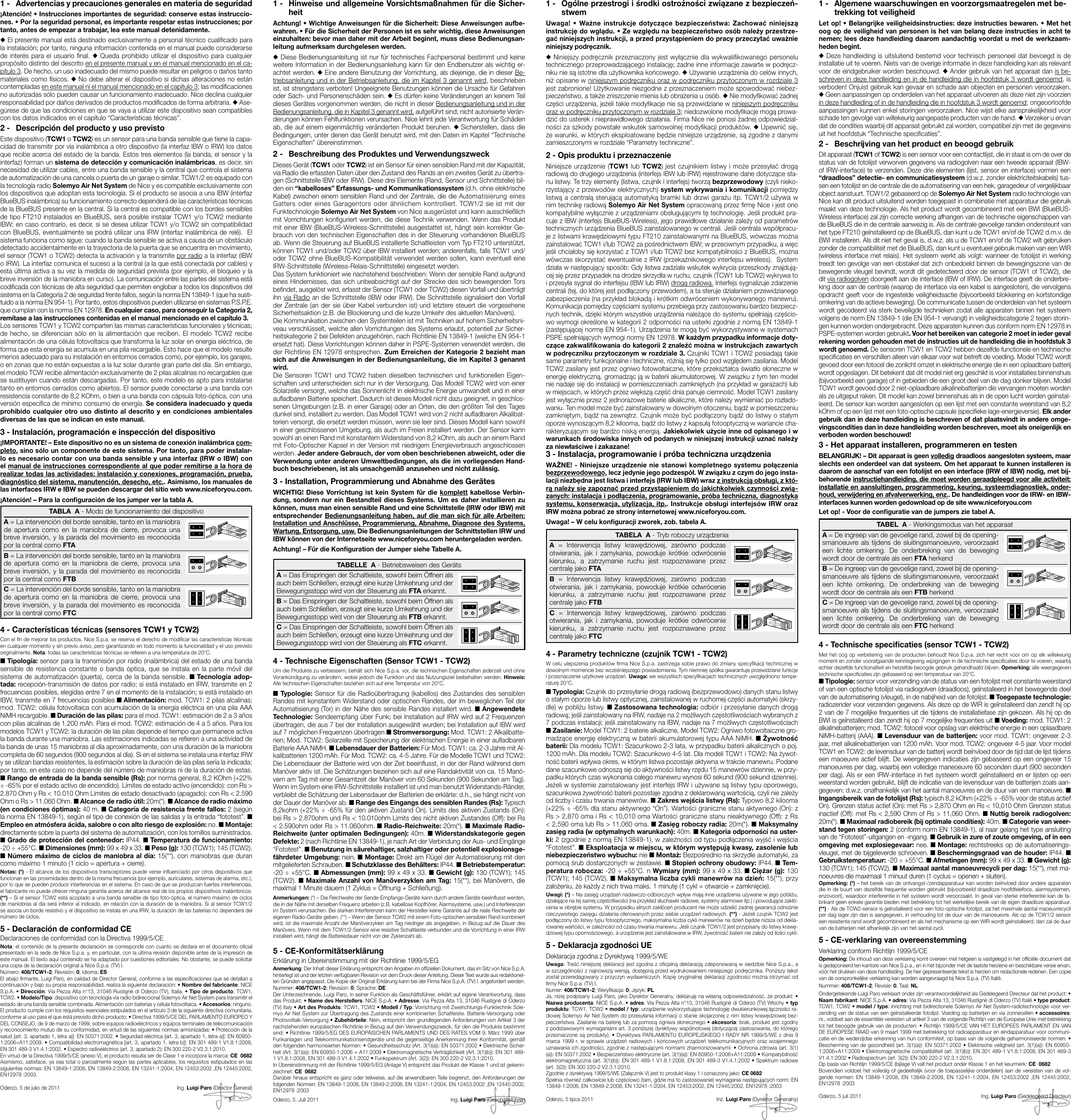 1 -  Advertencias y precauciones generales en materia de seguridad¡Atención! • Instrucciones importantes de seguridad: conserve estas instruccio-nes. • Por la seguridad personal, es importante respetar estas instrucciones; por tanto, antes de empezar a trabajar, lea este manual detenidamente.u El presente manual está destinado exclusivamente a personal técnico cualicado para la instalación; por tanto, ninguna información contenida en el manual puede considerarse de interés para el usuario nal. u Queda prohibido utilizar el dispositivo para cualquier propósito distinto del descrito en el presente manual y en el manual mencionado en el ca-pítulo 3. De hecho, un uso inadecuado del mismo puede resultar en peligros o daños tanto materiales como físicos. u No debe alterar el dispositivo si dichas alteraciones no están contempladas en este manual ni el manual mencionado en el capítulo 3; las modicaciones no autorizadas sólo pueden causar un funcionamiento inadecuado. Nice declina cualquier responsabilidad por daños derivados de productos modicados de forma arbitraria. u Ase-gúrese de que las condiciones en que se vaya a utilizar este dispositivo sean compatibles con los datos indicados en el capítulo “Características técnicas”.2 -  Descripción del producto y uso previstoEste dispositivo (TCW1 o TCW2) es un sensor para una banda sensible que tiene la capa-cidad de transmitir por vía inalámbrica a otro dispositivo (la interfaz IBW o IRW) los datos que recibe acerca del estado de la banda. Estos tres elementos (la banda, el sensor y la interfaz) forman un sistema de detección y comunicación inalámbricas, es decir, sin necesidad de utilizar cables, entre una banda sensible y la central que controla el sistema de automatización de una cancela o puerta de un garaje o similar. TCW1/2 es equipado con la tecnología radio Solemyo Air Net System de Nice y es compatible exclusivamente con los dispositivos que adoptan esta tecnología. Si el producto se asocia a una IBW (interfaz BlueBUS inalámbrica) su funcionamiento correcto dependerá de las características técnicas de la BlueBUS presente en la central. Si la central es compatible con los bordes sensibles de tipo FT210 instalados en BlueBUS, será posible instalar TCW1 y/o TCW2 mediante IBW; en caso contrario, es decir, si se desea utilizar TCW1 y/o TCW2 sin compatibilidad con BlueBUS, eventualmente se podrá utilizar una IRW (interfaz inalámbrica de relé).  El sistema funciona como sigue: cuando la banda sensible se activa a causa de un obstáculo detectado accidentalmente en la trayectoria de la puerta que se encuentra en movimiento, el sensor (TCW1 o TCW2) detecta la activación y la transmite por radio a la interfaz (IBW o IRW). La interfaz comunica el suceso a la central (a la que está conectada por cables) y esta última activa a su vez la medida de seguridad prevista (por ejemplo, el bloqueo y la breve inversión de la maniobra en curso). La comunicación entre las partes del sistema está codicada con técnicas de alta seguridad que permiten englobar a todos los dispositivos del sistema en la Categoría 2 de seguridad frente fallos, según la norma EN 13849-1 (que ha susti-tuido a la norma EN 954-1). Por tanto, estos dispositivos pueden utilizarse en sistemas P.S.P.E. que cumplan con la norma EN 12978. En cualquier caso, para conseguir la Categoría 2, remítase a las instrucciones contenidas en el manual mencionado en el capítulo 3.Los sensores TCW1 y TCW2 comparten las mismas características funcionales y técnicas; de hecho, se diferencian sólo en la alimentación que reciben. El modelo TCW2 recibe alimentación de una célula fotovoltaica que transforma la luz solar en energía eléctrica, de forma que esta energía se acumula en una pila recargable. Esto hace que el modelo resulte menos adecuado para su instalación en entornos cerrados como, por ejemplo, los garajes, o en zonas que no están expuestas a la luz solar durante gran parte del día. Sin embargo, el modelo TCW recibe alimentación exclusivamente de 2 pilas alcalinas no recargables que se sustituyen cuando están descargadas. Por tanto, este modelo es apto para instalarse tanto en entornos cerrados como abiertos. El sensor puede conectarse a una banda con resistencia constante de 8,2 KOhm, o bien a una banda con cápsula foto-óptica, con una versión especíca de mínimo consumo de energía. Se considera inadecuado y queda prohibido cualquier otro uso distinto al descrito y en condiciones ambientales diversas de las que se indican en este manual.3 - Instalación, programación e inspección del dispositivo¡IMPORTANTE! – Este dispositivo no es un sistema de conexión inalámbrica com-pleto, sino sólo un componente de este sistema. Por tanto, para poder instalar-lo es necesario contar con una banda sensible y una interfaz (IRW o IBW) con el manual de instrucciones correspondiente al que poder remitirse a la hora de realizar todas las actividades: instalación y conexiones, programación, prueba, diagnóstico del sistema, manutención, desecho, etc.. Asimismo, los manuales de las interfaces IRW e IBW se pueden descargar del sitio web www.niceforyou.com.¡Atención! – Para la conguración de los jumper ver la tabla A.TABLA  A - Modo de funcionamiento del dispositivoA = La intervención del borde sensible, tanto en la maniobra de apertura como en la maniobra de cierre, provoca una breve inversión, y la parada del movimiento es reconocida por la central como FTAB = La intervención del borde sensible, tanto en la maniobra de apertura como en la maniobra de cierre, provoca una breve inversión, y la parada del movimiento es reconocida por la central como FTBC = La intervención del borde sensible, tanto en la maniobra de apertura como en la maniobra de cierre, provoca una breve inversión, y la parada del movimiento es reconocida por la central como FTC4 - Características técnicas (sensores TCW1 y TCW2)Con el n de mejorar los productos, Nice S.p.a. se reserva el derecho de modicar las características técnicas en cualquier momento y sin previo aviso, pero garantizando en todo momento la funcionalidad y el uso previsto originalmente. Nota: todas las características técnicas se reeren a una temperatura de 20°C.n Tipología: sensor para la transmisión por radio (inalámbrica) del estado de una banda sensible de resistencia constante o banda óptica, que se instala en la parte móvil del sistema de automatización (puerta), cerca de la banda sensible. n Tecnología adop-tada: recepción-transmisión de datos por radio; si está instalado en IRW, transmite en 2 frecuencias posibles, elegidas entre 7 en el momento de la instalación; si está instalado en IBW, transmite en 7 frecuencias posibles n Alimentación: mod. TCW1: 2 pilas alcalinas; mod. TCW2: célula fotovoltaica con acumulación de la energía eléctrica en una pila AAA NiMH recargable. n Duración de las pilas: para el mod. TCW1: estimación de 2 a 3 años con pilas alcalinas de 1.200 mAh. Para el mod. TCW2: estimación de 4 a 5 años. Para los modelos TCW1 y TCW2: la duración de las pilas depende el tiempo que permanece activa la banda durante una maniobra. Las estimaciones indicadas se reeren a una actividad de la banda de unas 15 maniobras al día aproximadamente, con una duración de la maniobra completa de 60 segundos (900 segundos al día). Si en el sistema se instala una interfaz IRW y se utilizan bandas resistentes, la estimación sobre la duración de las pilas sería la indicada; por tanto, en este caso no depende del número de maniobras ni de la duración de estas. n Rango de entrada de la banda sensible (Rs): por norma general, 8,2 KOhm (+22% ÷ -65% por el estado activo de encendido). Límites de estado activo (encendido): con Rs &gt; 2.870 Ohm y Rs &lt; 10.010 Ohm Límites de estado desactivado (apagado): con Rs &lt; 2.590 Ohm o Rs &gt; 11.060 Ohm. n Alcance de radio útil: 20m(*). n Alcance de radio máximo (en condiciones óptimas): 40 m. n Categoría de resistencia frente fallos: 2 (según la norma EN 13849-1), según el tipo de conexión de las salidas y la entrada “fototest”. n Empleo en atmósfera ácida, salobre o con alto riesgo de explosión: no. n Montaje: directamente sobre la puerta del sistema de automatización, con los tornillos suministrados. n Grado de protección del contenedor: IP44. n Temperatura de funcionamiento: -20 ÷ +55°C. n Dimensiones (mm): 99 x 49 x 33. n Peso (g): 130 (TCW1); 145 (TCW2). n Número máximo de ciclos de maniobra al día: 15(**), con maniobras que duran como máximo 1 minuto (1 ciclo = apertura + cierre).Notas: (*) - El alcance de los dispositivos transceptores puede verse inuenciado por otros dispositivos que funcionan en las proximidades dentro de la misma frecuencia (por ejemplo, auriculares, sistemas de alarma, etc.), por lo que se pueden producir interferencias en el sistema. En caso de que se produzcan fuertes interferencias, el fabricante no puede ofrecer ninguna garantía acerca del alcance real de los propios dispositivos inalámbricos. (**) – Si el sensor TCW2 está acoplado a una banda sensible de tipo foto-óptica, el número máximo de ciclos de maniobras al día será inferior al indicado, en relación con la duración de la maniobra. Si al sensor TCW1/2 se asocia un borde resistivo y el dispositivo se instala en una IRW, la duración de las baterías no dependerá del número de ciclos.5 - Declaración de conformidad CEDeclaraciones de conformidad con la Directiva 1999/5/CENota: el contenido de la presente declaración se corresponde con cuanto se declara en el documento ocial presentado en la sede de Nice S.p.a. y, en particular, con la última revisión disponible antes de la impresión de este manual. El texto aquí contenido se ha adaptado por cuestiones editoriales. No obstante, se puede solicitar una copia de la declaración original a Nice S.p.a. (TV) I.Número: 408/TCW1-2; Revisión: 0; Idioma: ESEl abajo rmante, Luigi Paro, en calidad de Director General, conforme a las especicaciones que se detallan a continuación y bajo su propia responsabilidad, realiza la siguiente declaración: • Nombre del fabricante: NICE S.p.A. • Dirección: Via Pezza Alta n°13, 31046 Rustignè di Oderzo (TV), Italia. • Tipo de producto: TCW1, TCW2. • Modelo/Tipo: dispositivo con tecnología vía radio bidireccional Solemyo Air Net System para transmitir el estado de una banda sensible combinada. Alimentación con baterías y célula fotovoltaica. • Accesorios: ninguno. El producto cumple con los requisitos esenciales estipulados en el artículo 3 de la siguiente directiva comunitaria, conforme al uso para el que está previsto dicho producto: • Directiva 1999/5/CE DEL PARLAMENTO EUROPEO Y DEL CONSEJO, de 9 de marzo de 1999, sobre equipos radioeléctricos y equipos terminales de telecomunicación y reconocimiento mutuo de su conformidad, en virtud de las siguientes normas armonizadas: • Protección de la salud [art. 3, apartado 1, letra a)]: EN50371:2002. • Seguridad eléctrica [art. 3, apartado 1, letra a)]: EN60950-1:2006+A11:2009. • Compatibilidad electromagnética [art. 3, apartado 1, letra b)]: EN301489-1V1.8.1:2008, EN301489-3V1.4.1:2002. • Espectro radioeléctrico (art. 3, apartado 2): EN300220-2V2.3.1:2010.En virtud de la Directiva 1999/5/CE (anexo V), el producto resulta ser de Clase 1 e incorpora la marca: CE  0682Asimismo, satisface, ya sea total o parcialmente según las partes aplicables, los requisitos estipulados en las siguientes normas: EN 13849-1:2008, EN 13849-2:2008, EN 13241-1:2004, EN 12453:2002 ,EN 12445:2002, EN12978:2003.Oderzo, 5 de julio de 2011                                        Ing. Luigi Paro (Director General)1 -  Hinweise und allgemeine Vorsichtsmaßnahmen für die Sicher-heitAchtung! • Wichtige Anweisungen für die Sicherheit: Diese Anweisungen aufbe-wahren. • Für die Sicherheit der Personen ist es sehr wichtig, diese Anweisungen einzuhalten: bevor man daher mit der Arbeit beginnt, muss diese Bedienungsan-leitung aufmerksam durchgelesen werden.u Diese Bedienungsanleitung ist nur für technisches Fachpersonal bestimmt und keine weitere Information in der Bedienungsanleitung kann für den Endbenutzer als wichtig er-achtet werden. u Eine andere Benutzung der Vorrichtung, als diejenige, die in dieser Be-triebsanleitung und in der Betriebsanleitung, die im Kapitel 3 genannt wird, beschrieben ist, ist strengstens verboten! Ungeeignete Benutzungen können die Ursache für Gefahren oder Sach- und Personenschäden sein. u Es dürfen keine Veränderungen an keinem Teil dieses Gerätes vorgenommen werden, die nicht in dieser Bedienungsanleitung und in der Bedienungsanleitung, die in Kapitel 3 genannt wird, aufgeführt sind; nicht autorisierte Verän-derungen können Fehlfunktionen verursachen. Nice lehnt jede Verantwortung für Schäden ab, die auf einem eigenmächtig veränderten Produkt beruhen. u Sicherstellen, dass die Bedingungen, unter denen das Gerät benutzt wird, mit den Daten im Kapitel “Technische Eigenschaften” übereinstimmen.2 -  Beschreibung des Produktes und VerwendungszweckDieses Gerät (TCW1 oder TCW2) ist ein Sensor für einen sensiblen Rand mit der Kapazität, via Radio die erfassten Daten über den Zustand des Rands an ein zweites Gerät zu übertra-gen (Schnittstelle IBW oder IRW). Diese drei Elemente (Rand, Sensor und Schnittstelle) bil-den ein “kabelloses” Erfassungs- und Kommunikationssystem (d.h. ohne elektrische Kabel) zwischen einem sensiblen Rand und der Zentrale, die die Automatisierung eines Gatters oder eines  Garagentors oder ähnlichem  kontrolliert. TCW1/2 sie ist mit der Funktechnologie Solemyo Air Net System von Nice ausgerüstet und kann ausschließlich mit Vorrichtungen konguriert werden, die diese Technik verwenden. Wenn das Produkt mit einer IBW (BlueBUS-Wireless-Schnittstelle) ausgestattet ist, hängt sein korrekter Ge-brauch von den technischen Eigenschaften des in der Steuerung vorhandenen BlueBUS ab. Wenn die Steuerung auf BlueBUS installierte Schaltleisten vom Typ FT210 unterstützt, können TCW1 und/oder TCW2 über IBW installiert werden; anderenfalls, falls TCW1 und/oder TCW2 ohne BlueBUS-Kompatibilität verwendet werden sollen, kann eventuell eine IRW-Schnittstelle (Wireless-Relais-Schnittstelle) eingesetzt werden. Das System funktioniert wie nachstehend beschrieben: Wenn der sensible Rand aufgrund eines Hindernisses, das sich unbeabsichtigt auf der Strecke des sich bewegenden Tors bendet, ausgelöst wird, erfasst der Sensor (TCW1 oder TCW2) diesen Vorfall und überträgt ihn via Radio an die Schnittstelle (IBW oder IRW). Die Schnittstelle signalisiert den Vorfall der Zentrale (an der sie über Kabel verbunden ist) und letztere steuert die vorgesehene Sicherheitsaktion (z.B. die Blockierung und die kurze Umkehr des aktuellen Manövers).Die Kommunikation zwischen den Systemteilen ist mit Techniken auf hohem Sicherheitsni-veau verschlüsselt, welche allen Vorrichtungen des Systems erlaubt, potentiell zur Sicher-heitskategorie 2 bei Defekten anzugehören, nach Richtlinie EN 13849-1 (welche EN 954-1 ersetzt hat). Diese Vorrichtungen können daher in PSPE-Systemen verwendet werden, die der Richtlinie EN 12978 entsprechen. Zum Erreichen der Kategorie 2 bezieht man sich auf die Anweisungen in der Bedienungsanleitung, die im Kapitel 3 genannt wird.Die Sensoren TCW1 und TCW2 haben dieselben technischen und funktionellen Eigen-schaften und unterscheiden sich nur in der Versorgung. Das Modell TCW2 wird von einer Solarzelle versorgt, welche das Sonnenlicht in elektrische Energie umwandelt und in einer auadbaren Batterie speichert. Dadurch ist dieses Modell nicht dazu geeignet, in geschlos-senen Umgebungen (z.B. in einer Garage) oder an Orten, die den größten Teil des Tages dunkel sind, installiert zu werden. Das Modell TCW1 wird von 2 nicht auadbaren Alkalibat-terien versorgt, die ersetzt werden müssen, wenn sie leer sind. Dieses Modell kann sowohl in einer geschlossenen Umgebung, als auch im Freien installiert werden. Der Sensor kann sowohl an einen Rand mit konstantem Widerstand von 8,2 kOhm, als auch an einem Rand mit Foto-Optischer Kapsel in der Version mit niedrigem Energieverbrauch angeschlossen werden. Jeder andere Gebrauch, der vom oben beschriebenen abweicht, oder die Verwendung unter anderen Umweltbedingungen, als die im vorliegenden Hand-buch beschriebenen, ist als unsachgemäß anzusehen und nicht zulässig.3 - Installation, Programmierung und Abnahme des GerätesWICHTIG! Diese Vorrichtung ist kein System für die komplett kabellose Verbin-dung, sondern nur ein Bestandteil dieses Systems. Um es daher installieren zu können, muss man einen sensible Rand und eine Schnittstelle (IRW oder IBW) mit entsprechender Bedienungsanleitung haben, auf die man sich für alle Arbeiten: Installation und Anschlüsse, Programmierung, Abnahme, Diagnose des Systems, Wartung, Entsorgung, usw. Die Bedienungsanleitungen der Schnittstellen IRW und IBW können von der Internetseite www.niceforyou.com heruntergeladen werden.Achtung! – Für die Konguration der Jumper siehe Tabelle A.TABELLE  A - Betriebsweisen des GerätsA = Das Einspringen der Schaltleiste, sowohl beim Öffnen als auch beim Schließen, erzeugt eine kurze Umkehrung und der Bewegungsstopp wird von der Steuerung als FTA erkannt.B = Das Einspringen der Schaltleiste, sowohl beim Öffnen als auch beim Schließen, erzeugt eine kurze Umkehrung und der Bewegungsstopp wird von der Steuerung als FTB erkannt.C = Das Einspringen der Schaltleiste, sowohl beim Öffnen als auch beim Schließen, erzeugt eine kurze Umkehrung und der Bewegungsstopp wird von der Steuerung als FTC erkannt.4 - Technische Eigenschaften (Sensor TCW1 - TCW2)Um die Produkte zu verbessern, behält sich Nice S.p.a. vor, die technischen Eigenschaften jederzeit und ohne Vorankündigung zu verändern, wobei jedoch die Funktion und das Nutzungsziel beibehalten werden. Hinweis: Alle technischen Eigenschaften beziehen sich auf eine Temperatur von 20°C.n Typologie: Sensor für die Radioübertragung (kabellos) des Zustandes des sensiblen Randes mit konstantem Widerstand oder optischen Randes, der im beweglichen Teil der Automatisierung (Tor) in der Nähe des sensible Randes installiert wird. n Angewendete Technologie: Sendeempfang über Funk; bei Installation auf IRW wird auf 2 Frequenzen übertragen, die aus 7 bei der Installation ausgewählt wurden; bei Installation auf IBW wird auf 7 möglichen Frequenzen übertragen n Stromversorgung: Mod. TCW1: 2 Alkalibatte-rien; Mod. TCW2: Solarzelle mit Speicherung der elektrischen Energie in einer auadbaren Batterie AAA NiMH. n Lebensdauer der Batterien: Für Mod. TCW1: ca. 2-3 Jahre mit Al-kalibatterien 1200 mAh. Für Mod. TCW2: ca. 4-5 Jahre. Für die Modelle TCW1 und TCW2: Die Lebensdauer der Batterie wird von der Zeit beeinusst, in der der Rand während dem Manöver aktiv ist. Die Schätzungen beziehen sich auf eine Randaktivität von ca. 15 Manö-vern am Tag mit einer Gesamtzeit der Manöver von 60 Sekunden (900 Sekunden am Tag). Wenn im System eine IRW-Schnittstelle installiert ist und man benutzt Widerstands-Ränder, verbleibt die Schätzung der Lebensdauer der Batterien die erklärte: d.h., sie hängt nicht von der Dauer der Manöver ab. n Range des Eingangs des sensiblen Randes (Rs): Typisch 8,2kohm (+22% ÷ -65% für den aktiven Zustand On). Limits des aktiven Zustands (On): bei Rs &gt; 2.870ohm und Rs &lt; 10.010ohm Limits des nicht aktiven Zustandes (Off): bei Rs &lt; 2.590ohm oder Rs &gt; 11.060ohm. n Radio-Reichweite: 20m(*). n Maximale Radio-Reichweite (unter optimalen Bedingungen): 40m. n Widerstandskategorie gegen Defekte: 2 (nach Richtlinie EN 13849-1), je nach Art der Verbindung der Aus- und Eingänge “Fototest”. n Benutzung in säurehaltiger, salzhaltiger oder potentiell explosionsge-fährdeter Umgebung: nein. n Montage: Direkt am Flügel der Automatisierung mit den mitgelieferten Schrauben. n Schutzklasse des Behälters: IP44. n Betriebstemperatur: -20 ÷ +55°C. n Abmessungen (mm): 99 x 49 x 33. n Gewicht (g): 130 (TCW1); 145 (TCW2). n Maximale Anzahl von Manöverzyklen am Tag: 15(**), bei Manövern, die maximal 1 Minute dauern (1 Zyklus = Öffnung + Schließung).Anmerkungen: (*) – Die Reichweite der Sende-Empfangs-Geräte kann durch andere Geräte beeinusst werden, die in der Nähe mit derselben Frequenz arbeiten (z.B. kabellose Kopfhörer, Alarmsysteme, usw.) und Interferenzen im System verursachen. Bei starken Interferenzen kann der Hersteller keine Garantie auf die reale Reichweite der eigenen Radio-Geräte geben. (**) – Wenn der Sensor TCW2 mit einem Foto-optischen sensiblen Rand kombiniert wird, ist die maximale Anzahl der Manöverzyklen am Tag niedriger als angegeben, in Bezug auf die Dauer des Manövers. Wenn mit dem TCW1/2-Sensor eine resistive Schaltleiste verbunden und die Vorrichtung in einer IRW installiert wird, hängt die Batteriedauer nicht von der Zyklenzahl ab.5 - CE-KonformitätserklärungErklärung in Übereinstimmung mit der Richtlinie 1999/5/EGAnmerkung: Der Inhalt dieser Erklärung entspricht den Angaben im ofziellen Dokument, das im Sitz von Nice S.p.A. hinterlegt ist und der letzten verfügbaren Revision vor dem Druck dieser Anleitung. Dieser Text wurde aus redaktionel-len Gründen angepasst. Die Kopie der Original-Erklärung kann bei der Firma Nice S.p.A. (TV) I. angefordert werden.Nummer: 408/TCW1-2; Revision: 0; Sprache: DEDer Unterzeichnende, Luigi Paro, in seiner Funktion als Geschäftsführer, erklärt auf eigene Verantwortung, dass das Produkt: • Name des Herstellers: NICE S.p.A. • Adresse: Via Pezza Alta 13, 31046 Rustignè di Oderzo (TV) Italy • Art des Produkts: TCW1, TCW2 • Modell / Typ: Vorrichtung mit Zweirichtungs-Funktechnik Sole-myo Air Net System zur Übertragung des Zustands einer kombinierten Schaltleiste. Batterie-Versorgung oder Photovoltaik-Versorgung • Zubehörteile: Nein, entspricht den grundlegenden Anforderungen von Artikel 3 der nachstehenden europäischen Richtlinie in Bezug auf den Verwendungszweck, für den die Produkte bestimmt sind: • Richtlinie 1999/5/EG DES EUROPÄISCHEN PARLAMENTS UND DES RATES VOM 9. März 1999 über Funkanlagen und Telekommunikationsendgeräte und die gegenseitige Anerkennung ihrer Konformität, gemäß den folgenden harmonisierten Normen: • Gesundheitsschutz (Art. 3(1)(a)): EN50371:2002 • Elektrische Sicher-heit (Art. 3(1)(a)): EN60950-1:2006 + A11:2009 • Elektromagnetische Verträglichkeit (Art. 3(1)(b)): EN301489-1V1.8.1:2008, EN301489-3V1.4.1:2002 • Funkspektrum (Art. 3(2)): EN300220-2V2.3.1:2010.In Übereinstimmung mit der Richtlinie 1999/5/EG (Anlage V) entspricht das Produkt der Klasse 1 und ist gekenn-zeichnet: CE  0682Darüber hinaus entspricht es ganz oder teilweise, auf die anwendbaren Teile begrenzt, den Anforderungen der folgenden Normen: EN 13849-1:2008, EN 13849-2:2008, EN 13241-1:2004, EN 12453:2002 ,EN 12445:2002, EN12978:2003Oderzo, 5. Juli 2011                                                    Ing. Luigi Paro (Geschäftsführer)1 -  Ogólne przestrogi i środki ostrożności związane z bezpieczeń-stwemUwaga! •  Ważne instrukcje dotyczące  bezpieczeństwa:  Zachować niniejszą instrukcję do wglądu. • Ze względu na bezpieczeństwo osób należy przestrze-gać niniejszych instrukcji, a przed przystąpieniem do pracy przeczytać uważnie niniejszy podręcznik.u Niniejszy podręcznik przeznaczony jest wyłącznie dla wykwalikowanego personelu technicznego przeprowadzającego instalację; żadne inne informacje zawarte w podręcz-niku nie są istotne dla użytkownika końcowego. u Używanie urządzenia do celów innych, niż opisane w niniejszym podręczniku oraz w podręczniku przytoczonym w rozdziale 3 jest zabronione! Użytkowanie niezgodne z przeznaczeniem może spowodować niebez-pieczeństwo, a także zniszczenie mienia lub obrażenia u osób. u Nie modykować żadnej części urządzenia, jeżeli takie modykacje nie są przewidziane w niniejszym podręczniku oraz w podręczniku przytoczonym w rozdziale 3; niedozwolone modykacje mogą prowa-dzić do usterek i nieprawidłowego działania. Firma Nice nie ponosi żadnej odpowiedzial-ności za szkody powstałe wskutek samowolnej modykacji produktów. u Upewnić się, że warunki, w których eksploatowane będzie niniejsze urządzenie, są zgodne z danymi zamieszczonymi w rozdziale “Parametry techniczne”.2 - Opis produktu i przeznaczenieNiniejsze urządzenie (TCW1 lub TCW2) jest czujnikiem listwy i może przesyłać drogą radiową do drugiego urządzenia (interfejs IBW lub IRW) rejestrowane dane dotyczące sta-nu listwy. Te trzy elementy (listwa, czujnik i interfejs) tworzą bezprzewodowy (czyli nieko-rzystający z przewodów elektrycznych) system wykrywania i komunikacji pomiędzy listwą a centralą sterującą automatyką bramki lub drzwi garażu itp. TCW1/2 używa w nim technikę radiową Solemyo Air Net System opracowaną przez rmę Nice i jest ono kompatybilne wyłącznie z urządzeniami obsługującymi tę technologię. Jeśli produkt pra-cuje z IBW (interfejs BlueBUS-Wireless), jego prawidłowe działanie zależy od parametrów technicznych urządzenia BlueBUS zainstalowanego w centrali. Jeśli centrala współpracu-je z listwami krawędziowymi typu FT210 zainstalowanymi na BlueBUS, wówczas można zainstalować TCW1 i/lub TCW2 za pośrednictwem IBW; w przeciwnym przypadku, a więc jeśli chciałoby się korzystać z TCW1 i/lub TCW2 bez kompatybilności z BlueBUS, można wówczas skorzystać ewentualnie z IRW (przekaźnikowego interfejsu wireless).  System działa w następujący sposób: Gdy listwa zadziała wskutek wykrycia przeszkody znajdują-cej się przez przypadek na drodze skrzydła w ruchu, czujnik (TCW1 lub TCW2) wykrywa to i przesyła sygnał do interfejsu (IBW lub IRW) drogą radiową. Interfejs sygnalizuje zdarzenie centrali (tej, do której jest podłączony przewodem), a ta steruje działaniem przewidzianego zabezpieczenia (na przykład blokadą i krótkim odwróceniem wykonywanego manewru). Komunikacja pomiędzy częściami systemu przebiega przy zastosowaniu bardzo bezpiecz-nych technik, dzięki którym wszystkie urządzenia należące do systemu spełniają częścio-wo wymogi określone w kategorii 2 odporności na usterki zgodnie z normą EN 13849-1 (zastępującej normę EN 954-1). Urządzenia te mogą być wykorzystywane w systemach PSPE spełniających wymogi normy EN 12978. W każdym przypadku informacje doty-czące zakwalikowania do kategorii 2 znaleźć można w instrukcjach zawartych w podręczniku przytoczonym w rozdziale 3. Czujniki TCW1 i TCW2 posiadają takie same parametry funkcjonalne i techniczne, różnią się tylko pod względem zasilania. Model TCW2 zasilany jest przez ogniwo fotowoltaiczne, które przekształca światło słoneczne w energię elektryczną, gromadząc ją w baterii akumulatorowej. W związku z tym ten model nie nadaje się do instalacji w pomieszczeniach zamkniętych (na przykład w garażach) lub w miejscach, w których przez większą część dnia panuje ciemność. Model TCW1 zasilany jest wyłącznie przez 2 jednorazowe baterie alkaliczne, które należy wymieniać po rozłado-waniu. Ten model może być zainstalowany w dowolnym otoczeniu, bądź w pomieszczeniu zamkniętym, bądź na zewnątrz. Czujnik może być podłączony bądź do listwy o stałym oporze wynoszącym 8,2 kilooma, bądź do listwy z kapsułą fotooptyczną w wariancie cha-rakteryzującym się bardzo niską energią. Jakiekolwiek użycie inne od opisanego i w warunkach środowiska innych od podanych w niniejszej instrukcji uznać należy za niewłaściwe i zakazane!3 - Instalacja, programowanie i próba techniczna urządzeniaWAŻNE! - Niniejsze urządzenie nie stanowi kompletnego systemu połączenia bezprzewodowego, lecz jedynie jego podzespół. W związku z czym do jego insta-lacji niezbędna jest listwa i interfejs (IRW lub IBW) wraz z instrukcją obsługi, z któ-rą należy się zapoznać przed przystąpieniem do jakichkolwiek czynności zwią-zanych: instalacja i podłączenia, programowanie, próba techniczna, diagnostyka systemu, konserwacja, utylizacja, itp.. Instrukcje obsługi interfejsów IRW oraz IRW można pobrać ze strony internetowej www.niceforyou.com.Uwaga! – W celu konguracji zworek, zob. tabela A.TABELA  A - Tryb roboczy urządzeniaA  =  Interwencja  listwy  krawędziowej,  zarówno  podczas otwierania, jak i zamykania, powoduje krótkie odwrócenie kierunku, a zatrzymanie ruchu jest rozpoznawane przez centralę jako FTAB  =  Interwencja  listwy  krawędziowej,  zarówno  podczas otwierania, jak i zamykania, powoduje krótkie odwrócenie kierunku, a zatrzymanie ruchu jest rozpoznawane przez centralę jako FTBC  =  Interwencja  listwy  krawędziowej,  zarówno  podczas otwierania, jak i zamykania, powoduje krótkie odwrócenie kierunku, a zatrzymanie ruchu jest rozpoznawane przez centralę jako FTC4 - Parametry techniczne (czujnik TCW1 - TCW2)W celu ulepszenia produktów rma Nice S.p.a. zastrzega sobie prawo do zmiany specykacji technicznej w dowolnym momencie bez wcześniejszego powiadomienia. Tym niemniej spółka gwarantuje przewidziane funkcje i przeznaczenie użytkowe urządzeń. Uwaga: we wszystkich specykacjach technicznych uwzględniono tempe-raturę 20°C.n Typologia: Czujnik do przesyłanie drogą radiową (bezprzewodowo) danych stanu listwy o stałym oporze lub listwy optycznej, zainstalowanej w ruchomej części automatyki (skrzy-dle) w pobliżu listwy. n Zastosowana technologia: odbiór i przesyłanie danych drogą radiową; jeśli zainstalowany na IRW, nadaje na 2 możliwych częstotliwościach wybranych z 7 podczas instalacji; jeśli zainstalowany na IBW, nadaje na 7 możliwych częstotliwościach n Zasilanie: Model TCW1: 2 baterie alkaliczne, Model TCW2: Ogniwo fotowoltaiczne gro-madzące energię elektryczną w baterii akumulatorowej typu AAA NiMH. n Żywotność baterii: Dla modelu TCW1: Szacunkowo 2-3 lata, w przypadku baterii alkalicznych o poj. 1200 mAh. Dla modelu TCW2: Szacunkowo 4-5 lat. Dla modeli TCW1 i TCW2: Na żywot-ność baterii wpływa okres, w którym listwa pozostaje aktywna w trakcie manewru. Podane dane szacunkowe odnoszą się do aktywności listwy rzędu 15 manewrów dziennie, w przy-padku których czas wykonania całego manewru wynosi 60 sekund (900 sekund dziennie). Jeżeli w systemie zainstalowany jest interfejs IRW i używane są listwy typu oporowego, szacunkowa żywotność baterii pozostaje zgodna z deklarowaną wartością, czyli nie zależy od liczby i czasu trwania manewrów. n Zakres wejścia listwy (Rs): Typowo 8,2 kilooma (+22% ÷ -65% dla stanu aktywnego “On”). Wartości graniczne stanu aktywnego (On): z Rs &gt; 2,870 oma i Rs &lt; 10,010 oma Wartości graniczne stanu nieaktywnego (Off): z Rs &lt; 2,590 oma lub Rs &gt; 11,060 oma. n Zasięg roboczy radia: 20m(*). n Maksymalny zasięg radia (w optymalnych warunkach): 40m. n Kategoria odporności na uster-ki: 2 (zgodnie z normą EN 13849-1), w zależności od typu podłączenia wyjść i wejścia “Fototest”. n Eksploatacja w miejscu, w którym występują kwasy, zasolenie lub niebezpieczeństwo wybuchu: nie n Montaż: Bezpośrednio na skrzydle automatyki, za pomocą śrub dostarczonych w zestawie. n Stopień ochrony obudowy: IP44. n Tem-peratura robocza: -20 ÷ +55°C. n Wymiary (mm): 99 x 49 x 33. n Ciężar (g): 130 (TCW1); 145 (TCW2). n Maksymalna liczba cykli manewrów na dzień: 15(**), przy założeniu, że każdy z nich trwa maks. 1 minutę (1 cykl = otwarcie + zamknięcie).Uwagi: (*) – Na zasięg urządzeń nadawczo-odbiorczych wpływ mają inne urządzenia używane w jego pobliżu, działające na tej samej częstotliwości (na przykład słuchawki radiowe, systemy alarmowe itp.) i powodujące zakłó-cenia w obrębie systemu. W przypadku silnych zakłóceń producent nie może udzielić żadnej gwarancji odnośnie rzeczywistego zasięgu działania oferowanych przez siebie urządzeń radiowych. (**) - Jeżeli czujnik TCW2 jest podłączony do listwy typu fotooptycznego, maksymalna liczba cykli manewrów na dzień będzie niższa od dekla-rowanej wartości, w zależności od czasu trwania manewru. Jeśli czujnik TCW1/2 jest przypisany do listwy krawę-dziowej typu opornościowego, a urządzenie jest zainstalowane w IRW, żywotność baterii nie zależy od ilości cykli.5 - Deklaracja zgodności UEDeklaracja zgodna z Dyrektywą 1999/5/WEUwaga: Treść niniejszej deklaracji jest zgodna z ocjalną deklaracją zdeponowaną w siedzibie Nice S.p.a., a w szczególności z najnowszą wersją, dostępną przed wydrukowaniem niniejszego podręcznika. Poniższy tekst został przeredagowany z przyczyn wydawniczych. Kopię oryginalnej deklaracji zgodności można otrzymać od rmy Nice S.p.a. (TV) I.Numer: 408/TCW1-2; Werykacja: 0; Język: PLJa, niżej podpisany Luigi Paro, jako Dyrektor Generalny, deklaruję na własną odpowiedzialność, że produkt: • Nazwa producenta: NICE S.p.A. • adres: Via Pezza Alta n°13, 31046 Rustignè di Oderzo (TV) Włochy • typ produktu: TCW1, TCW2 • model / typ: urządzenie wykorzystujące technologię dwukierunkowej łączności ra-diowej Solemyo Air Net System do przesyłania informacji o stanie skojarzonej z nim listwy krawędziowej bez-pieczeństwa. Zasilanie na baterię lub za pomocą ogniwa słonecznego • akcesoria: brak, produkt jest zgodny z podstawowymi wymaganiami art. 3 poniższej dyrektywy wspólnotowej (dotyczącej zastosowania, do którego przeznaczone są produkty): • Dyrektywa PARLAMENTU EUROPEJSKIEGO I RADY NR 1999/5/WE z dnia 9 marca 1999  r. w sprawie urządzeń radiowych i końcowych urządzeń telekomunikacyjnych oraz wzajemnego uznawania ich zgodności, zgodnie z następującymi normami zharmonizowanymi: • Ochrona zdrowia (art. 3(1)(a)): EN50371:2002 • Bezpieczeństwo elektryczne (art. 3(1)(a)): EN60950-1:2006+A11:2009 • Kompatybilność elektromagnetyczna (art. 3(1)(b)): EN 301 489-1 V1.8.1:2008, EN 301 489-3 V1.4.1:2002 • Spektrum radiowe (art. 3(2)): EN 300 220-2 V2.3.1:2010.Zgodnie z dyrektywą 1999/5/WE (Załącznik V) jest to produkt klasy 1 i oznaczony jako: CE 0682Spełnia również całkowicie lub częściowo (tam, gdzie ma to zastosowanie) wymagania następujących norm: EN 13849-1:2008, EN 13849-2:2008, EN 13241-1:2004, EN 12453:2002, EN 12445:2002, EN12978:2003Oderzo, 5 lipca 2011                                              Inż. Luigi Paro (Dyrektor Generalny)ESPAÑOL DEUTSCH POLSKI NEDERLANDS1 -  Algemene waarschuwingen en voorzorgsmaatregelen met be-trekking tot veiligheidLet op! • Belangrke veiligheidsinstructies: deze instructies bewaren. • Met het oog op de veiligheid van personen is het van belang deze instructies in acht te nemen; lees deze handleiding daarom aandachtig voordat u met de werkzaam-heden begint.u Deze handleiding is uitsluitend bestemd voor technisch personeel dat bevoegd is de installatie uit te voeren. Niets van de overige informatie in deze handleiding kan als relevant voor de eindgebruiker worden beschouwd. u Ander gebruik van het apparaat dan is be-schreven in deze handleiding en in de handleiding die in hoofdstuk 3 wordt genoemd, is verboden! Onjuist gebruik kan gevaar en schade aan objecten en personen veroorzaken. u Geen aanpassingen op onderdelen van het apparaat uitvoeren als deze niet zn voorzien in deze handleiding of in de handleiding die in hoofdstuk 3 wordt genoemd; ongeoorloofde aanpassingen kunnen enkel storingen veroorzaken. Nice wst elke aansprakelkheid voor schade ten gevolge van willekeurig aangepaste producten van de hand. u Verzeker u ervan dat de condities waarb dit apparaat gebruikt zal worden, compatibel zn met de gegevens uit het hoofdstuk “Technische specicaties”.2 -  Beschrving van het product en beoogd gebruikDit apparaat (TCW1 of TCW2) is een sensor voor een contactlst, die in staat is om de over de status van de fotolst verworven gegevens via radiogolven naar een tweede apparaat (IBW- of IRW-interface) te verzenden. Deze drie elementen (lst, sensor en interface) vormen een “draadloos” detectie- en communicatiesysteem (d.w.z. zonder elektriciteitskabels) tus-sen een fotolst en de centrale die de automatisering van een hek, garagedeur of vergelkbaar object aanstuurt. TCW1/2 gebaseerd op de Solemyo Air Net System radio technologie van Nice kan dit product uitsluitend worden toegepast in combinatie met apparatuur die gebruik maakt van deze technologie. Als het product wordt gecombineerd met een BWI (BlueBUS-Wireless interface) zal zn correcte werking afhangen van de technische eigenschappen van de BlueBUS die in de centrale aanwezig is. Als de centrale gevoelige randen ondersteunt van het type FT210 geïnstalleerd op de BlueBUS, dan kunt u de TCW1 en/of de TCW2 d.m.v. de BWI installeren. Als dit niet het geval is, d.w.z. als u de TCW1 en/of de TCW2 wilt gebruiken zonder de compatibiliteit met de BlueBUS, dan kunt u eventueel gebruik maken van een WIR (wireless interface met relais). Het systeem werkt als volgt: wanneer de fotolst in werking treedt ten gevolge van een obstakel dat zich onbedoeld binnen de bewegingszone van de bewegende vleugel bevindt, wordt dit gedetecteerd door de sensor (TCW1 of TCW2), die dit via radiogolven doorgeeft aan de interface (IBW of IRW). De interface geeft de onderbre-king door aan de centrale (waarop de interface via een kabel is aangesloten), die vervolgens opdracht geeft voor de ingestelde veiligheidsactie (bvoorbeeld blokkering en kortstondige omkering van de actieve beweging). De communicatie tussen de onderdelen van het systeem wordt gecodeerd via sterk beveiligde technieken zodat alle apparaten binnen het systeem volgens de norm EN 13849-1 (die EN 954-1 vervangt) in veiligheidscategorie 2 tegen storin-gen kunnen worden ondergebracht. Deze apparaten kunnen dus conform norm EN 12978 in PSPE-systemen worden gebruikt. Voor het bereiken van categorie 2 moet in ieder geval rekening worden gehouden met de instructies uit de handleiding die in hoofdstuk 3 wordt genoemd. De sensoren TCW1 en TCW2 hebben dezelfde functionele en technische specicaties en verschillen alleen van elkaar voor wat betreft de voeding. Model TCW2 wordt gevoed door een fotocel die zonlicht omzet in elektrische energie die in een oplaadbare batter wordt opgeslagen. Dit betekent dat dit model niet erg geschikt is voor installaties binnenshuis (bvoorbeeld een garage) of in gebieden die een groot deel van de dag donker blven. Model TCW1 wordt gevoed door 2 niet-oplaadbare alkalinebatteren die vervangen moeten worden als ze uitgeput raken. Dit model kan zowel binnenshuis als in de open lucht worden geïnstal-leerd. De sensor kan worden aangesloten op een lst met een constante weerstand van 8,2 kOhm of op een lst met een foto-optische capsule (specieke lage-energieversie). Elk ander gebruik dan in deze handleiding is beschreven of dat plaatsvindt in andere omge-vingscondities dan in deze handleiding worden beschreven, moet als oneigenlk en verboden worden beschouwd!3 - Het apparaat installeren, programmeren en testenBELANGRK! – Dit apparaat is geen volledig draadloos aangesloten systeem, maar slechts een onderdeel van dat systeem. Om het apparaat te kunnen installeren is daarom de aanschaf van een fotolst en een interface (IRW of IBW) nodig, met b-behorende instructiehandleiding, die moet worden geraadpleegd voor alle activiteit: installatie en aansluitingen, programmering, keuring, systeemdiagnostiek, onder-houd, verwdering en afvalverwerking, enz.. De handleidingen voor de IRW- en IBW-interfaces kunnen worden gedownload op de site www.niceforyou.comLet op! - Voor de conguratie van de jumpers zie tabel A.TABEL  A - Werkingsmodus van het apparaatA = De ingreep van de gevoelige rand, zowel bij de opening-smanoeuvre als tijdens de sluitingsmanoeuvre, veroorzaakt een lichte omkering. De onderbreking van de beweging wordt door de centrale als een FTA herkendB = De ingreep van de gevoelige rand, zowel bij de opening-smanoeuvre als tijdens de sluitingsmanoeuvre, veroorzaakt een lichte omkering. De onderbreking van de beweging wordt door de centrale als een FTB herkendC = De ingreep van de gevoelige rand, zowel bij de opening-smanoeuvre als tijdens de sluitingsmanoeuvre, veroorzaakt een lichte omkering. De onderbreking van de beweging wordt door de centrale als een FTC herkend4 - Technische specicaties (sensor TCW1 - TCW2)Met het oog op verbetering van de producten behoudt Nice S.p.a. zich het recht voor om op elk willekeurig moment en zonder voorafgaande kennisgeving wzigingen in de technische specicaties door te voeren, waarb echter dezelfde functionaliteit en hetzelfde beoogde gebruik gehandhaafd blven. Opmerking: alle weergegeven technische specicaties zn gebaseerd op een temperatuur van 20°C.n Tipologie: sensor voor verzending van de status van een fotolst met constante weerstand of van een optische fotolst via radiogolven (draadloos), geïnstalleerd in het bewegende deel van de automatisering (vleugel), in de nabheid van de fotolst. n Toegepaste technologie: radiozender voor verzenden gegevens. Als deze op de WIR is geïnstalleerd dan zendt h op 2 van de 7 mogelke frequenties uit die tdens de installatiefase zn gekozen. Als h op de BWI is geïnstalleerd dan zendt h op 7 mogelke frequenties uit n Voeding: mod. TCW1: 2 alkalinebatteren; mod. TCW2: fotocel voor opslag van elektrische energie in een oplaadbare NiMH-batter (AAA). n Levensduur van de batteren: voor mod. TCW1: ongeveer 2-3 jaar, met alkalinebatteren van 1200 mAh. Voor mod. TCW2: ongeveer 4-5 jaar. Voor model TCW1 en TCW2: de levensduur van de batter wordt beïnvloed door de td dat de lst tdens een maoeuvre actief blft. De weergegeven indicaties zn gebaseerd op een ongeveer 15 manoeuvres per dag, waarb een volledige maneoeuvre 60 seconden duurt (900 seconden per dag). Als er een IRW-interface in het systeem wordt geïnstalleerd en er lsten op een weerstand worden gebruikt, blft de indicatie van de levensduur van de batteren zoals aan-gegeven: d.w.z. onafhankelk van het aantal manoeuvres en de duur van een manoeuvre. n Ingangsbereik van de fotolst (Rs): typisch 8,2 kOhm (+22% ÷ -65% voor de status actief On). Grenzen status actief (On): met Rs &gt; 2,870 Ohm en Rs &lt; 10,010 Ohm Grenzen status inactief (Off): met Rs &lt; 2,590 Ohm of Rs &gt; 11,060 Ohm. n Nuttig bereik radiogolven: 20m(*). n Maximaal radiobereik (b optimale condities): 40m. n Categorie van weer-stand tegen storingen: 2 (conform norm EN 13849-1), al naar gelang het type ansluiting van de “Fototest”-uitgangen en -ingang. n Gebruik in zure of zoute omgeving, of in een omgeving met explosiegevaar: nee. n Montage: rechtstreeks op de automatiserings-vleugel, met de bgeleverde schroeven. n Beschermingsgraad van de houder: IP44. n Gebruikstemperatuur: -20 ÷ +55°C. n Afmetingen (mm): 99 x 49 x 33. n Gewicht (g): 130 (TCW1); 145 (TCW2). n Maximaal aantal manoeuvrecycli per dag: 15(**), met ma-noeuvres die maximaal 1 minuut duren (1 cyclus = openen + sluiten).Opmerking: (*) – het bereik van de ontvangst-/zendapparatuur kan worden beïnvloed door andere apparaten die in de buurt van dezelfde frequentie worden gebruikt (bvoorbeeld draadloze hoofdtelefoos, alarmsystemen, enzovoort), waardoor interferentie in het systeem wordt veroorzaakt. In geval van sterke interferentie kan de fa-brikant geen enkele garantie bieden met betrekking tot het werkelke bereik van de eigen draadloze apparatuur. (**) - Als de TCW2-sensor is geïnstalleerd voor een foto-optische fotolst, zal het maximale aantal maoeuvrecycli per dag lager zn dan is aangegeven, in verhouding tot de duur van de manoeuevre. Als op de TCW1/2 sensor een resistente rand wordt gecombineerd en als het mechanisme op een WIR wordt geinstalleerd, dan zal de duur van de batteren niet afhankelk zn van het aantal cycli.5 - CE-verklaring van overeenstemmingVerklaring conform Richtln 1999/5/CEOpmerking: De inhoud van deze verklaring komt overeen met hetgeen is vastgelegd in het ofciële document dat is gedeponeerd ten kantore van Nice S.p.a., en in het bzonder met de laatste herziene en beschikbare versie ervan, vóór het drukken van deze handleiding. De hier gepresenteerde tekst is herzien om redactionele redenen. Een copie van de oorspronkelke verklaring kan worden aangevraagd b Nice S.p.a. (TV) Italië.Nummer: 408/TCW1-2; Revisie: 0; Taal: NLOndergetekende Luigi Paro verklaart onder zn verantwoordelkheid als Gedelegeerd Directeur dat het product: • Naam fabrikant: NICE S.p.A. • adres: Via Pezza Alta 13, 31046 Rustignè di Oderzo (TV) Italië • type product: TCW1, TCW2 • model / type: inrichting met bidirectionele Solemyo Air Net System-radiotechnologie voor ver-zending van de status van een geïnstalleerde fotolst. Voeding op batteren en via zonnecellen • accessoires: nr., voldoet aan de essentiële vereisten uit artikel 3 van de volgende Richtln van de Europese Unie met betrekking tot het beoogde gebruik van de producten: • Richtln 1999/5/CE VAN HET EUROPEES PARLAMENT EN VAN DE EUROPESE RAAD van 9 maart 1999 met betrekking tot radioapparatuur en eindapparatuur voor communi-catie en de wederzdse erkenning van hun conformiteit, op basis van de volgende geharmoniseerde normen: • Bescherming van de gezondheid (art. 3(1)(a)): EN50371:2002 • Elektrische veiligheid (art. 3(1)(a)): EN60950-1:2006+A11:2009 • Elektromagnetische compatibiliteit (art. 3(1)(b)): EN 301 489-1 V1.8.1:2008, EN 301 489-3 V1.4.1:2002 • Radiospectrum (art. 3(2)): EN300220-2V2.3.1:2010.Op basis van Richtln 1999/5/CE (blage V) valt het product onder Klasse 1 en het keurmerk: CE  0682Bovendien voldoet het volledig of gedeeltelk (voor de toepasselke onderdelen) aan de vereisten van de vol-gende normen: EN  13849-1:2008, EN  13849-2:2008, EN  13241-1:2004, EN 12453:2002 ,EN 12445:2002, EN12978:2003Oderzo, 5 juli 2011                                            Ing. Luigi Paro (Gedelegeerd Directeur)