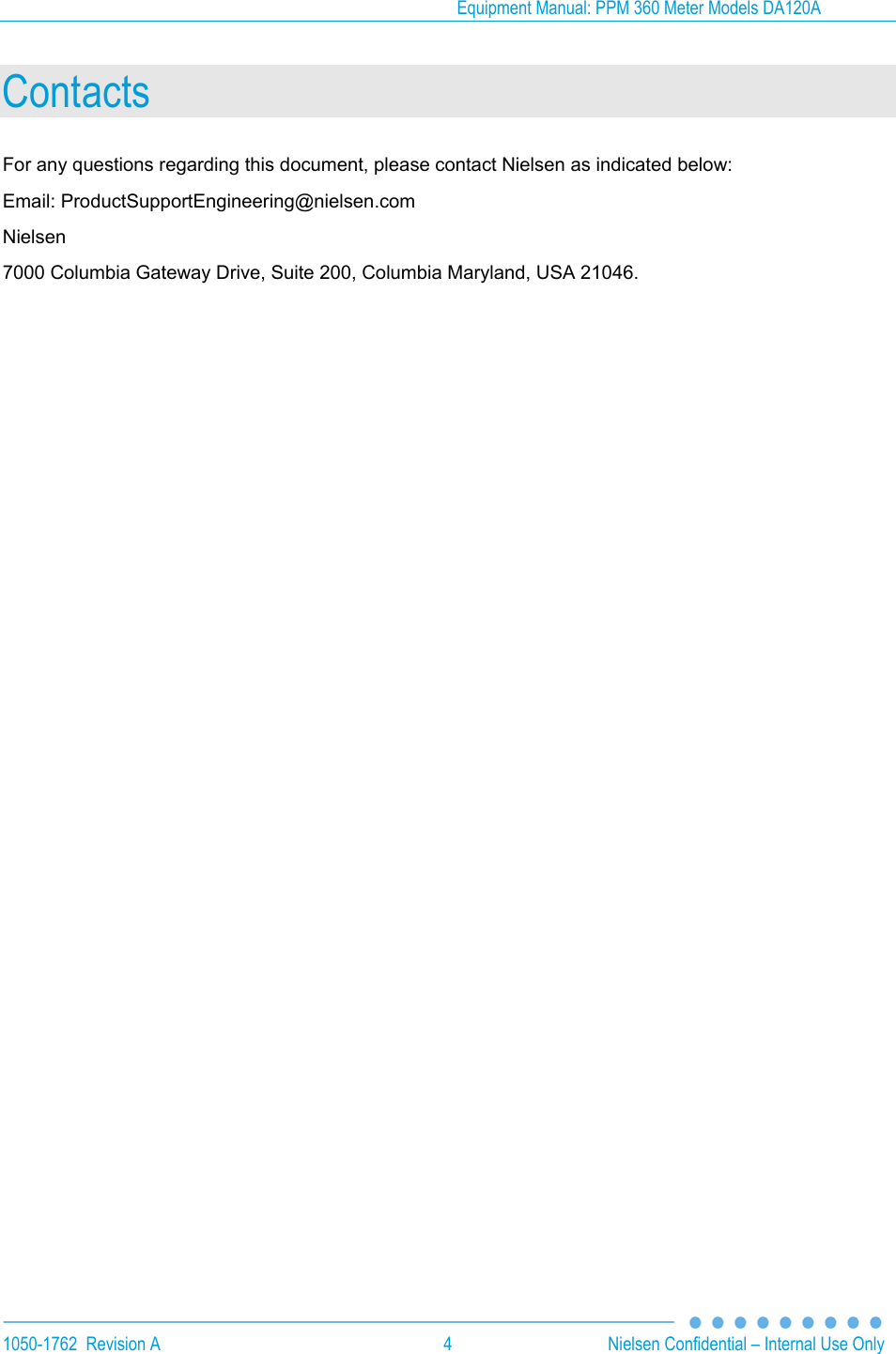 Equipment Manual: PPM 360 Meter Models DA120A  1050-1762  Revision A  4  Nielsen Confidential &ndash; Internal Use Only Contacts For any questions regarding this document, please contact Nielsen as indicated below: Email: ProductSupportEngineering@nielsen.com Nielsen 7000 Columbia Gateway Drive, Suite 200, Columbia Maryland, USA 21046.