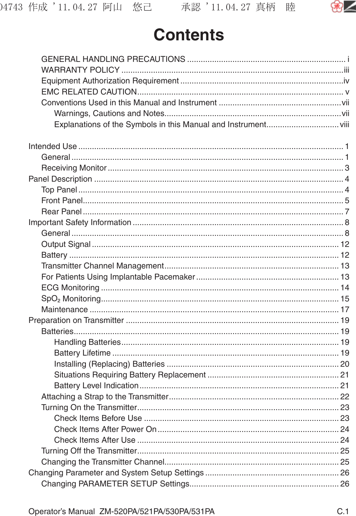 Operator’s Manual  ZM-520PA/521PA/530PA/531PA  C.1ContentsGENERAL HANDLING PRECAUTIONS ...................................................................... iWARRANTY POLICY ..................................................................................................iiiEquipment Authorization Requirement ........................................................................ivEMC RELATED CAUTION ........................................................................................... vConventions Used in this Manual and Instrument ......................................................viiWarnings, Cautions and Notes..............................................................................viiExplanations of the Symbols in this Manual and Instrument ................................viiiIntended Use ..................................................................................................................... 1General ........................................................................................................................1Receiving Monitor ........................................................................................................ 3Panel Description ..............................................................................................................4Top Panel ..................................................................................................................... 4Front Panel ................................................................................................................... 5Rear Panel ................................................................................................................... 7Important Safety Information ............................................................................................. 8General ........................................................................................................................8Output Signal ............................................................................................................. 12Battery ....................................................................................................................... 12Transmitter Channel Management ............................................................................. 13For Patients Using Implantable Pacemaker ............................................................... 13ECG Monitoring ......................................................................................................... 14SpO2 Monitoring ......................................................................................................... 15Maintenance .............................................................................................................. 17Preparation on Transmitter .............................................................................................. 19Batteries ..................................................................................................................... 19Handling Batteries ................................................................................................ 19Battery Lifetime .................................................................................................... 19Installing (Replacing) Batteries ............................................................................ 20Situations Requiring Battery Replacement .......................................................... 21Battery Level Indication ........................................................................................ 21Attaching a Strap to the Transmitter ........................................................................... 22Turning On the Transmitter ......................................................................................... 23Check Items Before Use ...................................................................................... 23Check Items After Power On ................................................................................ 24Check Items After Use ......................................................................................... 24Turning Off the Transmitter ......................................................................................... 25Changing the Transmitter Channel ............................................................................. 25Changing Parameter and System Setup Settings ........................................................... 26Changing PARAMETER SETUP Settings.................................................................. 26૞ᚑ㒙ጊޓᖘᏆ ᛚ⹺⌀ᨩޓ⌬