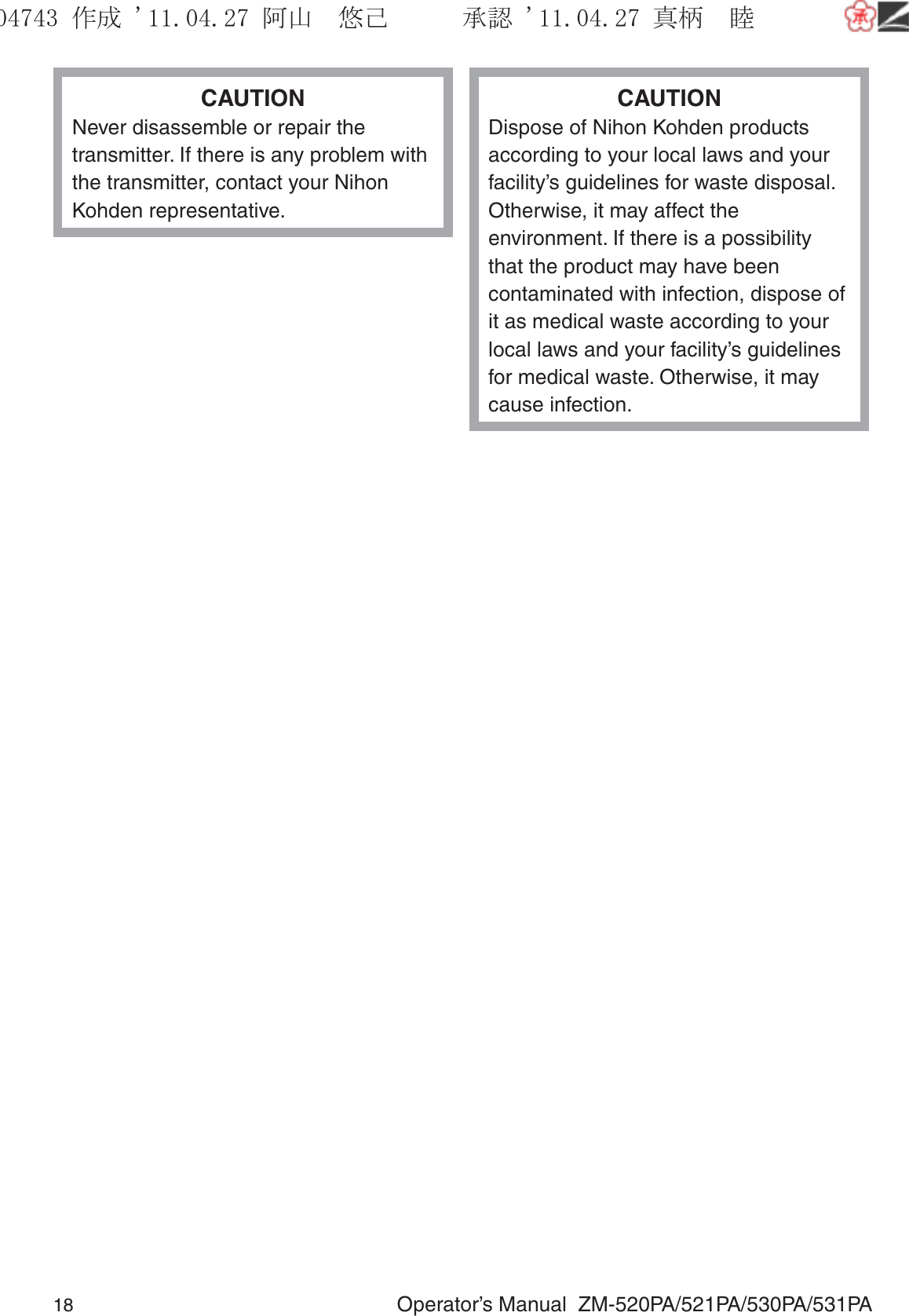 18  Operator’s Manual  ZM-520PA/521PA/530PA/531PACAUTIONNever disassemble or repair the transmitter. If there is any problem with the transmitter, contact your Nihon Kohden representative.CAUTIONDispose of Nihon Kohden products according to your local laws and your facility’s guidelines for waste disposal. Otherwise, it may affect the environment. If there is a possibility that the product may have been contaminated with infection, dispose of it as medical waste according to your local laws and your facility’s guidelines for medical waste. Otherwise, it may cause infection.૞ᚑ㒙ጊޓᖘᏆ ᛚ⹺⌀ᨩޓ⌬