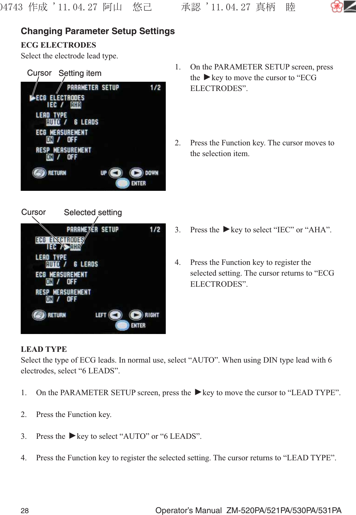 28  Operator’s Manual  ZM-520PA/521PA/530PA/531PAChanging Parameter Setup SettingsECG ELECTRODESSelect the electrode lead type.1.  On the PARAMETER SETUP screen, press the ▼ key to move the cursor to “ECG ELECTRODES”.2.  Press the Function key. The cursor moves to the selection item.3. Press the ▼ key to select “IEC” or “AHA”.4.  Press the Function key to register the selected setting. The cursor returns to “ECG ELECTRODES”.LEAD TYPESelect the type of ECG leads. In normal use, select “AUTO”. When using DIN type lead with 6 electrodes, select “6 LEADS”.1.  On the PARAMETER SETUP screen, press the ▼ key to move the cursor to “LEAD TYPE”.2.  Press the Function key.3. Press the ▼ key to select “AUTO” or “6 LEADS”.4.  Press the Function key to register the selected setting. The cursor returns to “LEAD TYPE”.Setting itemCursor Setting itemCursorSelected settingCursor Selected settingCursor૞ᚑ㒙ጊޓᖘᏆ ᛚ⹺⌀ᨩޓ⌬