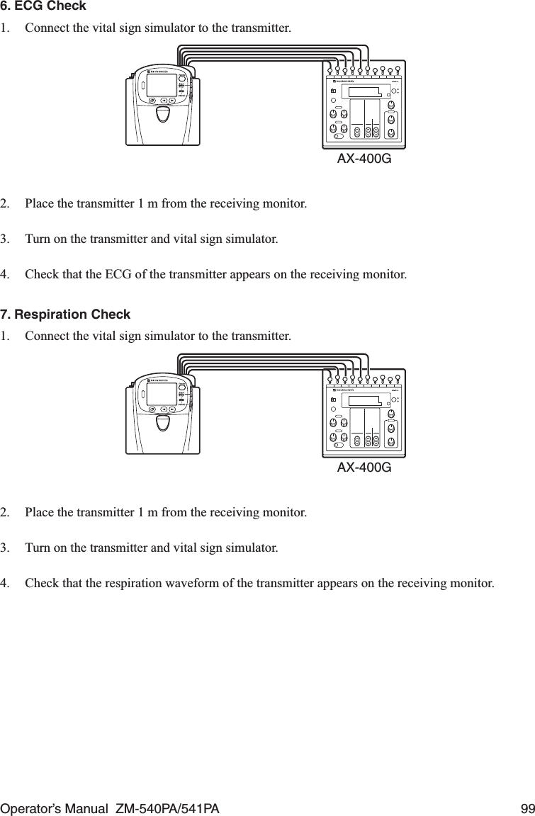 Operator’s Manual  ZM-540PA/541PA  996. ECG Check1.  Connect the vital sign simulator to the transmitter.AX-400G2.  Place the transmitter 1 m from the receiving monitor.3.  Turn on the transmitter and vital sign simulator.4.  Check that the ECG of the transmitter appears on the receiving monitor.7. Respiration Check1.  Connect the vital sign simulator to the transmitter.AX-400G2.  Place the transmitter 1 m from the receiving monitor.3.  Turn on the transmitter and vital sign simulator.4.  Check that the respiration waveform of the transmitter appears on the receiving monitor.