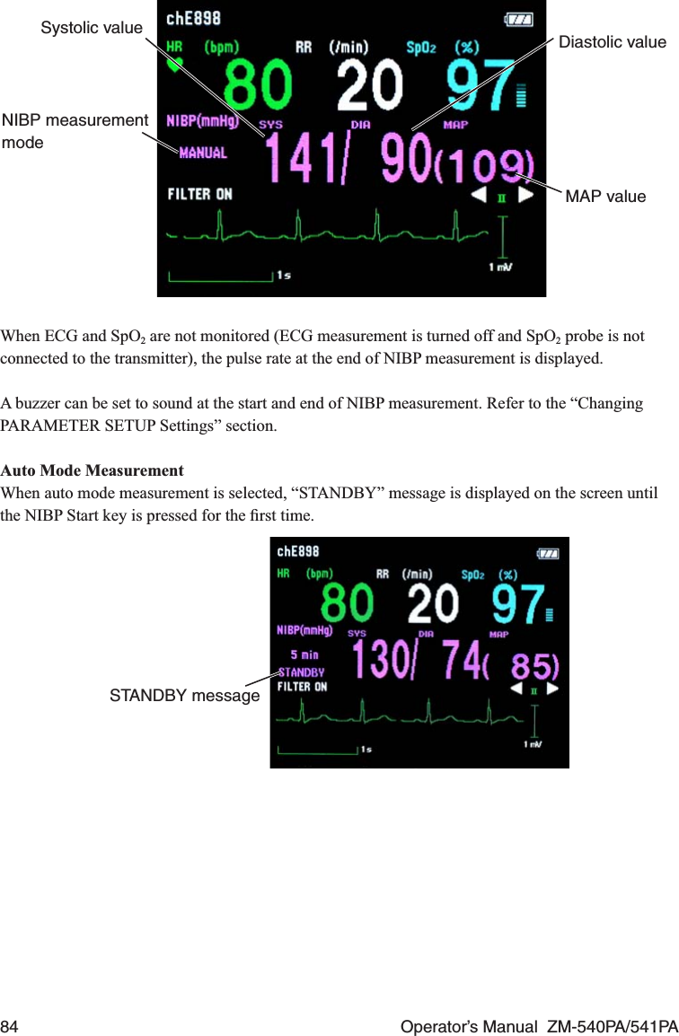 84  Operator’s Manual  ZM-540PA/541PASystolic value Diastolic valueMAP valueNIBP measurement modeWhen ECG and SpO2 are not monitored (ECG measurement is turned off and SpO2 probe is not connected to the transmitter), the pulse rate at the end of NIBP measurement is displayed.A buzzer can be set to sound at the start and end of NIBP measurement. Refer to the “Changing PARAMETER SETUP Settings” section.Auto Mode MeasurementWhen auto mode measurement is selected, “STANDBY” message is displayed on the screen until the NIBP Start key is pressed for the ﬁrst time.STANDBY message