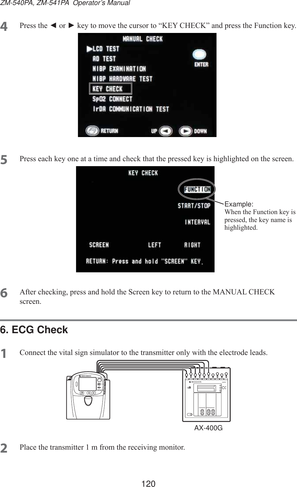 120ZM-540PA, ZM-541PA  Operator’s Manual4 3UHVVWKHŻ or ŹNH\WRPRYHWKHFXUVRUWR³.(&lt;&amp;+(&amp;.´DQGSUHVVWKH)XQFWLRQNH\5 3UHVVHDFKNH\RQHDWDWLPHDQGFKHFNWKDWWKHSUHVVHGNH\LVKLJKOLJKWHGRQWKHVFUHHQExample: :KHQWKH)XQFWLRQNH\LVSUHVVHGWKHNH\QDPHLVKLJKOLJKWHG6 $IWHUFKHFNLQJSUHVVDQGKROGWKH6FUHHQNH\WRUHWXUQWRWKH0$18$/&amp;+(&amp;.VFUHHQ6. ECG Check1 &amp;RQQHFWWKHYLWDOVLJQVLPXODWRUWRWKHWUDQVPLWWHURQO\ZLWKWKHHOHFWURGHOHDGVAX-400G2 3ODFHWKHWUDQVPLWWHUPIURPWKHUHFHLYLQJPRQLWRU