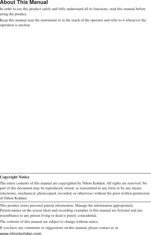 About This ManualIn order to use this product safely and fully understand all its functions, read this manual before using the product. Keep this manual near the instrument or in the reach of the operator and refer to it whenever the operation is unclear.The Transmitter ZM-540P comes with the following manuals. Refer to the manual depending on your needs.Operator’s Manual (this manual)Describes the operation and settings of Transmitter ZM-540P. Read this manual before use.Administrator’s GuideFor administrators. Describes advanced settings and installation procedure of Product Name. Read the Operator’s Manual together with this guide.Service Manual)RUTXDOL¿HGVHUYLFHSHUVRQQHO&apos;HVFULEHVLQIRUPDWLRQRQVHUYLFLQJ7UDQVPLWWHU=032QO\TXDOL¿HGVHUYLFHSHUVRQQHOFDQVHUYLFH7UDQVPLWWHU=03Accompanying DocumentationCopyright NoticeThe entire contents of this manual are copyrighted by Nihon Kohden. All rights are reserved. No part of this document may be reproduced, stored, or transmitted in any form or by any means (electronic, mechanical, photocopied, recorded, or otherwise) without the prior written permission of Nihon Kohden.This product stores personal patient information. Manage the information appropriately. 3DWLHQWQDPHVRQWKHVFUHHQVKRWVDQGUHFRUGLQJH[DPSOHVLQWKLVPDQXDODUH¿FWLRQDODQGDQ\resemblance to any person living or dead is purely coincidental.The contents of this manual are subject to change without notice.If you have any comments or suggestions on this manual, please contact us at:www.nihonkohden.com