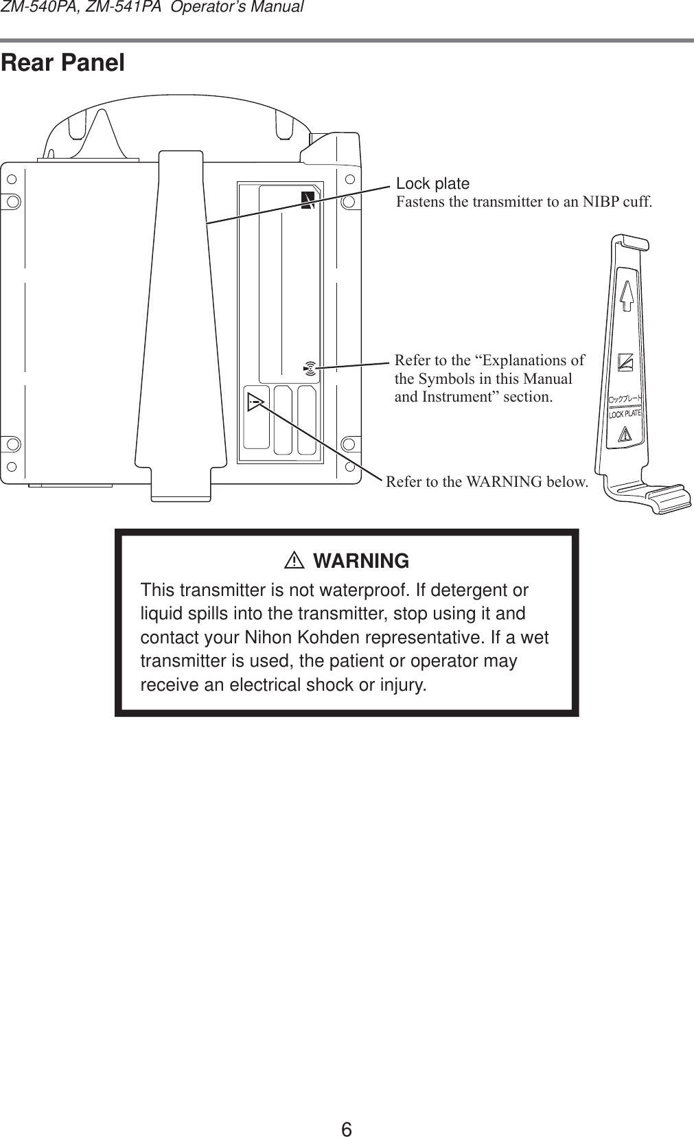 6ZM-540PA, ZM-541PA  Operator’s ManualRear Panel5HIHUWRWKH³([SODQDWLRQVRIWKH6\PEROVLQWKLV0DQXDODQG,QVWUXPHQW´VHFWLRQ5HIHUWRWKH:$51,1*EHORZLock plate)DVWHQVWKHWUDQVPLWWHUWRDQ1,%3FXIIWARNINGThis transmitter is not waterproof. If detergent or liquid spills into the transmitter, stop using it and contact your Nihon Kohden representative. If a wet transmitter is used, the patient or operator may receive an electrical shock or injury.