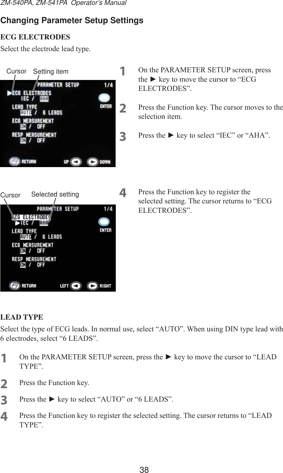 38ZM-540PA, ZM-541PA  Operator’s ManualChanging Parameter Setup SettingsECG ELECTRODES6HOHFWWKHHOHFWURGHOHDGW\SH1 2QWKH3$5$0(7(56(783VFUHHQSUHVVWKHŹNH\WRPRYHWKHFXUVRUWR³(&amp;*(/(&amp;752&apos;(6´2 3UHVVWKH)XQFWLRQNH\7KHFXUVRUPRYHVWRWKHVHOHFWLRQLWHP3 3UHVVWKHŹNH\WRVHOHFW³,(&amp;´RU³$+$´4 3UHVVWKH)XQFWLRQNH\WRUHJLVWHUWKHVHOHFWHGVHWWLQJ7KHFXUVRUUHWXUQVWR³(&amp;*(/(&amp;752&apos;(6´LEAD TYPE6HOHFWWKHW\SHRI(&amp;*OHDGV,QQRUPDOXVHVHOHFW³$872´:KHQXVLQJ&apos;,1W\SHOHDGZLWKHOHFWURGHVVHOHFW³/($&apos;6´1 2QWKH3$5$0(7(56(783VFUHHQSUHVVWKHŹNH\WRPRYHWKHFXUVRUWR³/($&apos;7&lt;3(´2 3UHVVWKH)XQFWLRQNH\3 3UHVVWKHŹNH\WRVHOHFW³$872´RU³/($&apos;6´4 3UHVVWKH)XQFWLRQNH\WRUHJLVWHUWKHVHOHFWHGVHWWLQJ7KHFXUVRUUHWXUQVWR³/($&apos;7&lt;3(´Setting itemCursorSelected settingCursor