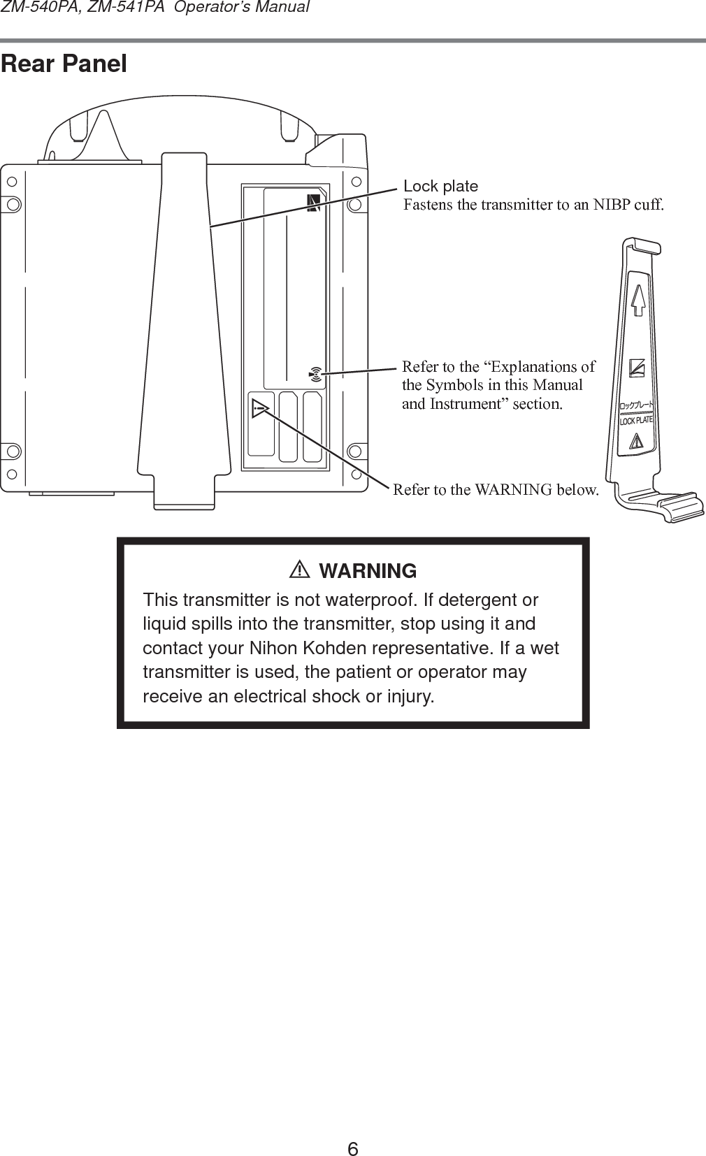 6ZM-540PA, ZM-541PA  Operator’s ManualRear Panel5HIHUWRWKH³([SODQDWLRQVRIWKH6\PEROVLQWKLV0DQXDODQG,QVWUXPHQW´VHFWLRQ5HIHUWRWKH:$51,1*EHORZLock plate)DVWHQVWKHWUDQVPLWWHUWRDQ1,%3FXIIWARNINGThis transmitter is not waterproof. If detergent or liquid spills into the transmitter, stop using it and contact your Nihon Kohden representative. If a wet transmitter is used, the patient or operator may receive an electrical shock or injury.