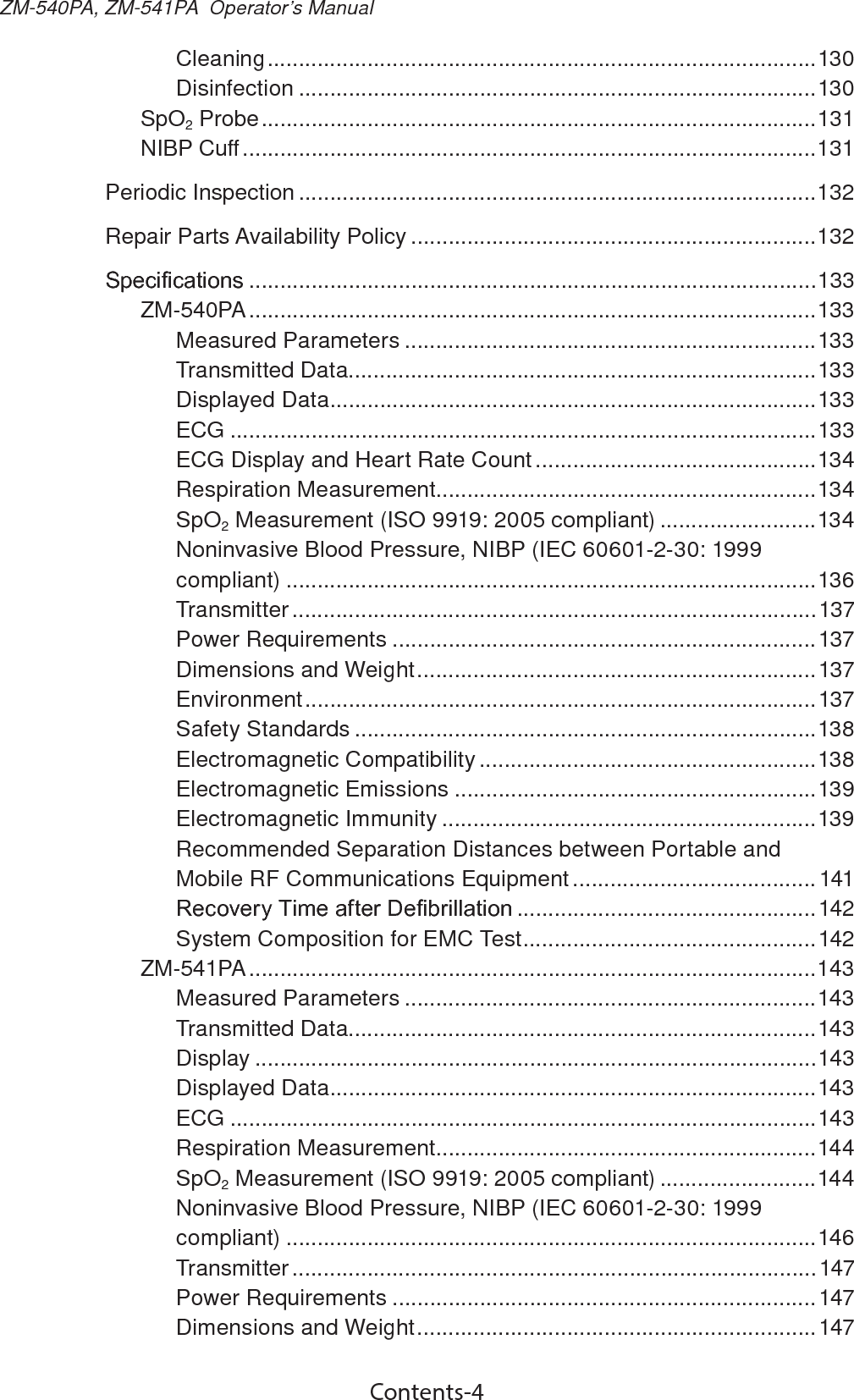 Contents-4ZM-540PA, ZM-541PA  Operator’s ManualCleaning ........................................................................................130Disinfection ...................................................................................130SpO2 Probe .........................................................................................131NIBP Cuff ............................................................................................131Periodic Inspection ...................................................................................132Repair Parts Availability Policy .................................................................1326SHFL¿FDWLRQV ...........................................................................................133ZM-540PA ...........................................................................................133Measured Parameters ..................................................................133Transmitted Data...........................................................................133Displayed Data ..............................................................................133ECG ..............................................................................................133ECG Display and Heart Rate Count .............................................134Respiration Measurement .............................................................134SpO2 Measurement (ISO 9919: 2005 compliant) .........................134Noninvasive Blood Pressure, NIBP (IEC 60601-2-30: 1999 compliant) .....................................................................................136Transmitter ....................................................................................137Power Requirements ....................................................................137Dimensions and Weight ................................................................137Environment .................................................................................. 137Safety Standards ..........................................................................138Electromagnetic Compatibility ......................................................138Electromagnetic Emissions ..........................................................139Electromagnetic Immunity ............................................................139Recommended Separation Distances between Portable and Mobile RF Communications Equipment .......................................1415HFRYHU\7LPHDIWHU&apos;H¿EULOODWLRQ ................................................142System Composition for EMC Test ...............................................142ZM-541PA ...........................................................................................143Measured Parameters ..................................................................143Transmitted Data...........................................................................143Display ..........................................................................................143Displayed Data ..............................................................................143ECG ..............................................................................................143Respiration Measurement .............................................................144SpO2 Measurement (ISO 9919: 2005 compliant) .........................144Noninvasive Blood Pressure, NIBP (IEC 60601-2-30: 1999 compliant) .....................................................................................146Transmitter .................................................................................... 147Power Requirements ....................................................................147Dimensions and Weight ................................................................147