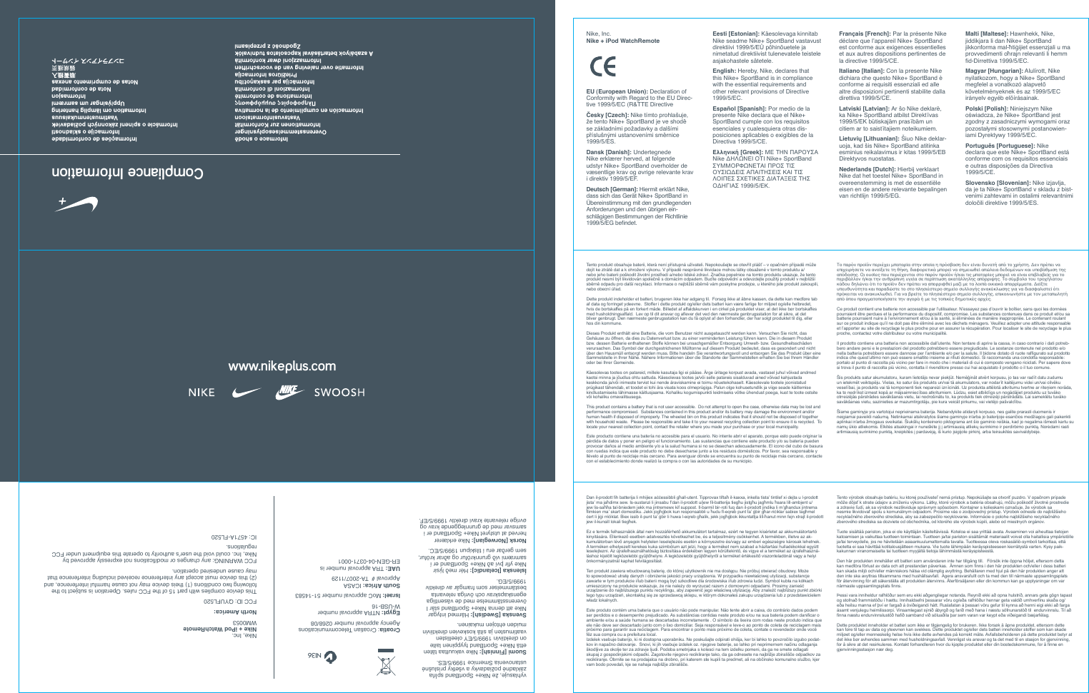 www.nikeplus.comvyhlasuje, že Nike+ SportBand spĺňa z&aacute;kladn&eacute; požiadavky a v&scaron;etky pr&iacute;slu&scaron;n&eacute; ustanovenia Smernice 1999/5/ES.   Suomi [Finnish]: Nike vakuuttaa t&auml;ten ett&auml; Nike+ SportBand tyyppinen laite on direktiivin 1999/5/EY oleellisten vaatimusten ja sit&auml; koskevien direktiivin muiden ehtojen mukainen.   Svenska [Swedish]: H&auml;rmed intygar Nike att denna Nike+ SportBand st&aring;r I &ouml;verensst&auml;mmelse med de v&auml;sentliga egenskapskrav och &ouml;vriga relevanta best&auml;mmelser som framg&aring;r av direktiv 1999/5/EG.  &Iacute;slenska [Icelandic]: H&eacute;r me&eth; l&yacute;sir Nike yr &thorn;v&iacute; a&eth; Nike+ SportBand er &iacute; samr&aelig;mi vi&eth; grunnkr&ouml;fur og a&eth;rar kr&ouml;fur, sem ger&eth;ar eru &iacute; tilskipun 1999/5/EC.   Norsk [Norwegian]: Nike erkl&aelig;rer herved at utstyret Nike+ SportBand er i samsvar med de grunnleggende krav og &oslash;vrige relevante kravi direktiv 1999/5/EF.Croatia Croatian Telecommunications Agency approval number 0268/08Egypt: NTRA approval number W-USB-16Israel: MoC approval number 51-14583South Africa: ICASA   Approval #  TA-2007/1129UAE: TRA approval number is   ER-GEN-04-0371-0001 Nike, Inc. Nike + iPod WatchRemote WM0053North America:FCC ID QYUFL520This device complies with part 15 of the FCC rules. Operation is subject to the following two conditions (1) theis device may not cause harmful interference, and (2) this device must accept any interference received including interference that may cause undesired operation.FCC WARNING any changes or modications not expressly approved by Nike, Inc. could void the user&rsquo;s authority to operate this equipment under FCC regulations.IC 4571A-FL520Compliance InformationNike, Inc. Nike + iPod WatchRemote EU (European Union): Declaration of Conformity with Regard to the EU Direc-tive 1999/5/EC (R&amp;TTE DirectiveČesky [Czech]: Nike t&iacute;mto prohla&scaron;uje, že tento Nike+ SportBand je ve shodě se z&aacute;kladn&iacute;mi požadavky a dal&scaron;&iacute;mi př&iacute;slu&scaron;n&yacute;mi ustanoven&iacute;mi směrnice 1999/5/ES.   Dansk [Danish]: Undertegnede Nike erkl&aelig;rer herved, at f&oslash;lgende udstyr Nike+ SportBand overholder de v&aelig;sentlige krav og &oslash;vrige relevante krav i direktiv 1999/5/EF.   Deutsch [German]: Hiermit erkl&auml;rt Nike,  dass sich das Ger&auml;t Nike+ SportBand in &Uuml;bereinstimmung mit den grundlegenden Anforderungen und den &uuml;brigen ein-schl&auml;gigen Bestimmungen der Richtlinie 1999/5/EG bendet.   Eesti [Estonian]: K&auml;esolevaga kinnitab Nike seadme Nike+ SportBand vastavust direktiivi 1999/5/E&Uuml; p&otilde;hin&otilde;uetele ja nimetatud direktiivist tulenevatele teistele asjakohastele s&auml;tetele.   English: Hereby, Nike, declares that this Nike+ SportBand is in compliance with the essential requirements and other relevant provisions of Directive 1999/5/EC.   Espa&ntilde;ol [Spanish]: Por medio de la presente Nike declara que el Nike+ SportBand cumple con los requisitos esenciales y cualesquiera otras dis-posiciones aplicables o exigibles de la Directiva 1999/5/CE.   &Epsilon;&lambda;&lambda;&eta;&nu;&iota;&kappa;ή [Greek]: &Mu;&Epsilon; &Tau;&Eta;&Nu; &Pi;&Alpha;&Rho;&Omicron;&Upsilon;&Sigma;&Alpha;  Nike &Delta;&Eta;&Lambda;&Omega;&Nu;&Epsilon;&Iota; &Omicron;&Tau;&Iota; Nike+ SportBand &Sigma;&Upsilon;&Mu;&Mu;&Omicron;&Rho;&Phi;&Omega;&Nu;&Epsilon;&Tau;&Alpha;&Iota; &Pi;&Rho;&Omicron;&Sigma; &Tau;&Iota;&Sigma; &Omicron;&Upsilon;&Sigma;&Iota;&Omega;&Delta;&Epsilon;&Iota;&Sigma; &Alpha;&Pi;&Alpha;&Iota;&Tau;&Eta;&Sigma;&Epsilon;&Iota;&Sigma; &Kappa;&Alpha;&Iota; &Tau;&Iota;&Sigma; &Lambda;&Omicron;&Iota;&Pi;&Epsilon;&Sigma; &Sigma;&Chi;&Epsilon;&Tau;&Iota;&Kappa;&Epsilon;&Sigma; &Delta;&Iota;&Alpha;&Tau;&Alpha;&Xi;&Epsilon;&Iota;&Sigma; &Tau;&Eta;&Sigma; &Omicron;&Delta;&Eta;&Gamma;&Iota;&Alpha;&Sigma; 1999/5/&Epsilon;&Kappa;.   Fran&ccedil;ais [French]: Par la pr&eacute;sente Nike d&eacute;clare que l&rsquo;appareil Nike+ SportBand est conforme aux exigences essentielles et aux autres dispositions pertinentes de la directive 1999/5/CE.   Italiano [Italian]: Con la presente Nike dichiara che questo Nike+ SportBand &egrave; conforme ai requisiti essenziali ed alle altre disposizioni pertinenti stabilite dalla direttiva 1999/5/CE.   Latviski [Latvian]: Ar &scaron;o Nike deklarē, ka Nike+ SportBand atbilst Direktīvas 1999/5/EK būtiskajām prasībām un citiem ar to saistītajiem noteikumiem.   Lietuvių [Lithuanian]: &Scaron;iuo Nike deklar-uoja, kad &scaron;is Nike+ SportBand atitinka esminius reikalavimus ir kitas 1999/5/EB Direktyvos nuostatas.   Nederlands [Dutch]: Hierbij verklaart  Nike dat het toestel Nike+ SportBand in overeenstemming is met de essenti&euml;le  eisen en de andere relevante bepalingen  van richtlijn 1999/5/EG.   Malti [Maltese]: Hawnhekk, Nike, jiddikjara li dan Nike+ SportBand jikkonforma mal-ħtiġijiet essenzjali u ma provvedimenti oħrajn relevanti li hemm d-Dirrettiva 1999/5/EC.   Magyar [Hungarian]: Alul&iacute;rott, Nike nyilatkozom, hogy a Nike+ SportBand megfelel a vonatkoz&oacute; alapvet&otilde; k&ouml;vetelm&eacute;nyeknek &eacute;s az 1999/5/EC  ir&aacute;nyelv egy&eacute;b el&otilde;&iacute;r&aacute;sainak.   Polski [Polish]: Niniejszym Nike oświadcza, że Nike+ SportBand jest zgodny z zasadniczymi wymogami oraz pozostałymi stosownymi postanowien-iami Dyrektywy 1999/5/EC.   Portugu&ecirc;s [Portuguese]: Nike declara que este Nike+ SportBand est&aacute; conforme com os requisitos essenciais e outras disposi&ccedil;&otilde;es da Directiva 1999/5/CE.   Slovensko [Slovenian]: Nike izjavlja, da je ta Nike+ SportBand v skladu z bist-venimi zahtevami in ostalimi relevantnimi določili direktive 1999/5/ES.   8dbea^Zhl^i]>96HiVcYVgYhC%*.,"%- &amp; # 기기의명칭모델명/C^`Z Hedgi7VcYLB%%)-' # 인증번호/C,'"LB%%)-(# 인증받은자의상호/C^`Z!>cX#)# 제조년월일/'%%-년)월&amp;)일*#제조자$제조국/;V^gAZ\ZcY$중국Certificate No. OFTA LP408067C&amp;(+8dbea^Zhl^i]>96HiVcYVgYhC%*.,"%- &amp; # 기기의명칭모델명/C^`Z Hedgi7VcYLB%%)-' # 인증번호/C,'"LB%%)-(# 인증받은자의상호/C^`Z!>cX#)# 제조년월일/'%%-년)월&amp;)일*#제조자$제조국/;V^gAZ\ZcY$중국Certificate No. OFTA LP408067C&amp;(+Tento produkt obsahuje baterii, kter&aacute; nen&iacute; př&iacute;stupn&aacute; uživateli. Nepokou&scaron;ejte se otevř&iacute;t pl&aacute;&scaron;ť &ndash; v opačn&eacute;m př&iacute;padě může doj&iacute;t ke ztr&aacute;tě dat a k ohrožen&iacute; v&yacute;konu. V př&iacute;padě nespr&aacute;vn&eacute; likvidace mohou l&aacute;tky obsažen&eacute; v tomto produktu a/nebo jeho baterii po&scaron;kodit životn&iacute; prostřed&iacute; a/nebo lidsk&eacute; zdrav&iacute;. Značka popelnice na tomto produktu ukazuje, že tento produkt nesm&iacute; b&yacute;t likvidov&aacute;n společně s dom&aacute;c&iacute;m odpadem. Buďte odpovědn&iacute; a odevzdejte použit&yacute; produkt v nejbliž&scaron;&iacute; sběrně odpadu pro dal&scaron;&iacute; recyklaci. Informace o nejbliž&scaron;&iacute; sběrně v&aacute;m poskytne prodejce, u kter&eacute;ho jste produkt zakoupili, nebo obecn&iacute; &uacute;řad.Dette produkt indeholder et batteri, brugeren ikke har adgang til.  Fors&oslash;g ikke at &aring;bne kassen, da dette kan medf&oslash;re tab af data og forringet ydeevne.  Stoffer i dette produkt og/eller dets batteri kan v&aelig;re farlige for milj&oslash;et og/elle helbredet, hvis de bortskaffes p&aring; en forkert m&aring;de. Billedet af affaldskurven i en cirkel p&aring; produktet viser, at det ikke b&oslash;r bortskaffes med husholdningsaffald.  Lev op til dit ansvar og aever det ved den n&aelig;rmeste genbrugsstation for at sikre, at det bliver genbrugt. Den n&aelig;rmeste genbrugsstation kan du f&aring; oplyst af den forhandler, der har solgt produktet til dig, eller hos din kommune. Dieses Produkt enth&auml;lt eine Batterie, die vom Benutzer nicht ausgetauscht werden kann. Versuchen Sie nicht, das Geh&auml;use zu &ouml;ffnen, da dies zu Datenverlust bzw. zu einer verminderten Leistung f&uuml;hren kann. Die in diesem Produkt bzw. dessen Batterie enthaltenen Stoffe k&ouml;nnen bei unsachgem&auml;&szlig;er Entsorgung Umwelt- bzw. Gesundheitssch&auml;den verursachen. Das Symbol der durchgestrichenen M&uuml;lltonne auf diesem Produkt bedeutet, dass es gesondert und nicht &uuml;ber den Hausm&uuml;ll entsorgt werden muss. Bitte handeln Sie verantwortungsvoll und entsorgen Sie das Produkt &uuml;ber eine Sammelstelle in Ihrer N&auml;he. N&auml;here Informationen &uuml;ber die Standorte der Sammelstellen erhalten Sie bei Ihrem H&auml;ndler oder bei Ihrer Gemeinde.K&auml;esolevas tootes on patareid, millele kasutaja ligi ei p&auml;&auml;se. &Auml;rge &uuml;ritage korpust avada, vastasel juhul v&otilde;ivad andmed kaotsi minna ja j&otilde;udlus ohtu sattuda. K&auml;esolevas tootes ja/v&otilde;i selle patareis sisalduvad ained v&otilde;ivad kahjustada keskkonda ja/v&otilde;i inimeste tervist kui nende &auml;raviskamine ei toimu n&otilde;uetekohaselt. K&auml;esolevale tootele joonistatud pr&uuml;gikast t&auml;hendab, et toodet ei tohi &auml;ra visata koos olmepr&uuml;giga. Palun olge kohusetundlik ja viige seade k&auml;itlemise kindlustamiseks l&auml;himasse k&auml;itlusjaama. Kohaliku kogumispunkti leidmiseks v&otilde;tke &uuml;hendust poega, kust te toote ostsite v&otilde;i kohaliku omavalitsusega.This product contains a battery that is not user accessible.  Do not attempt to open the case, otherwise data may be lost and performance compromised.  Substances contained in this product and/or its battery may damage the environment and/or human health if disposed of improperly. The wheeled bin on this product indicates that it should not be disposed of together with household waste.  Please be responsible and take it to your nearest recycling collection point to ensure it is recycled.  To locate your nearest collection point, contact the retailer where you made your purchase or your local municipality.Este producto contiene una bater&iacute;a no accesible para el usuario. No intente abrir el aparato, porque esto puede originar la p&eacute;rdida de datos y poner en peligro el funcionamiento. Las sustancias que contiene este producto y/o su bater&iacute;a pueden provocar da&ntilde;os al medio ambiente y/o a la salud humana si no se desechan adecuadamente. El icono del cubo de basura con ruedas indica que este producto no debe desecharse junto a los residuos dom&eacute;sticos. Por favor, sea responsable y ll&eacute;velo al punto de reciclaje m&aacute;s cercano. Para averiguar d&oacute;nde se encuentra su punto de reciclaje m&aacute;s cercano, contacte con el establecimiento donde realiz&oacute; la compra o con las autoridades de su municipio.&Tau;&omicron; &pi;&alpha;&rho;ό&nu; &pi;&rho;&omicron;ϊό&nu; &pi;&epsilon;&rho;&iota;έ&chi;&epsilon;&iota; &mu;&pi;&alpha;&tau;&alpha;&rho;ί&alpha; &sigma;&tau;&eta;&nu; &omicron;&pi;&omicron;ί&alpha; &eta; &pi;&rho;ό&sigma;&beta;&alpha;&sigma;&eta; &delta;&epsilon;&nu; &epsilon;ί&nu;&alpha;&iota; &delta;&upsilon;&nu;&alpha;&tau;ή &alpha;&pi;ό &tau;&omicron; &chi;&rho;ή&sigma;&tau;&eta;. &Delta;&epsilon;&nu; &pi;&rho;έ&pi;&epsilon;&iota; &nu;&alpha; &epsilon;&pi;&iota;&chi;&epsilon;&iota;&rho;ή&sigma;&epsilon;&tau;&epsilon; &nu;&alpha; &alpha;&nu;&omicron;ί&xi;&epsilon;&tau;&epsilon; &tau;&eta; &theta;ή&kappa;&eta;, &delta;&iota;&alpha;&phi;&omicron;&rho;&epsilon;&tau;&iota;&kappa;ά &mu;&pi;&omicron;&rho;&epsilon;ί &nu;&alpha; &sigma;&eta;&mu;&epsilon;&iota;&omega;&theta;&epsilon;ί &alpha;&pi;ώ&lambda;&epsilon;&iota;&alpha; &delta;&epsilon;&delta;&omicron;&mu;έ&nu;&omega;&nu; &kappa;&alpha;&iota; &upsilon;&pi;&omicron;&beta;ά&theta;&mu;&iota;&sigma;&eta; &tau;&eta;&sigmaf; &alpha;&pi;ό&delta;&omicron;&sigma;&eta;&sigmaf;. &Omicron;&iota; &omicron;&upsilon;&sigma;ί&epsilon;&sigmaf; &pi;&omicron;&upsilon; &pi;&epsilon;&rho;&iota;έ&chi;&omicron;&nu;&tau;&alpha;&iota; &sigma;&tau;&omicron; &pi;&alpha;&rho;ό&nu; &pi;&rho;&omicron;ϊό&nu; ή/&kappa;&alpha;&iota; &tau;&iota;&sigmaf; &mu;&pi;&alpha;&tau;&alpha;&rho;ί&epsilon;&sigmaf; &mu;&pi;&omicron;&rho;&epsilon;ί &nu;&alpha; &epsilon;ί&nu;&alpha;&iota; &epsilon;&pi;&iota;&beta;&lambda;&alpha;&beta;&epsilon;ί&sigmaf; &gamma;&iota;&alpha; &tau;&omicron; &pi;&epsilon;&rho;&iota;&beta;ά&lambda;&lambda;&omicron;&nu; ή/&kappa;&alpha;&iota; &tau;&eta;&nu; &alpha;&nu;&theta;&rho;ώ&pi;&iota;&nu;&eta; &upsilon;&gamma;&epsilon;ί&alpha; &sigma;&epsilon; &pi;&epsilon;&rho;ί&pi;&tau;&omega;&sigma;&eta; &alpha;&kappa;&alpha;&tau;ά&lambda;&lambda;&eta;&lambda;&eta;&sigmaf; &alpha;&pi;ό&rho;&rho;&iota;&psi;&eta;&sigmaf;. &Tau;&omicron; &sigma;ύ&mu;&beta;&omicron;&lambda;&omicron; &tau;&omicron;&upsilon; &tau;&rho;&omicron;&chi;ή&lambda;&alpha;&tau;&omicron;&upsilon; &kappa;ά&delta;&omicron;&upsilon; &delta;&eta;&lambda;ώ&nu;&epsilon;&iota; ό&tau;&iota; &tau;&omicron; &pi;&rho;&omicron;ϊό&nu; &delta;&epsilon;&nu; &pi;&rho;έ&pi;&epsilon;&iota; &nu;&alpha; &alpha;&pi;&omicron;&rho;&rho;&iota;&phi;&theta;&epsilon;ί &mu;&alpha;&zeta;ί &mu;&epsilon; &tau;&alpha; &lambda;&omicron;&iota;&pi;ά &omicron;&iota;&kappa;&iota;&alpha;&kappa;ά &alpha;&pi;&omicron;&rho;&rho;ί&mu;&mu;&alpha;&tau;&alpha;. &Delta;&epsilon;ί&xi;&tau;&epsilon; &upsilon;&pi;&epsilon;&upsilon;&theta;&upsilon;&nu;ό&tau;&eta;&tau;&alpha; &kappa;&alpha;&iota; &pi;&alpha;&rho;&alpha;&delta;ώ&sigma;&tau;&epsilon; &tau;&omicron; &sigma;&tau;&omicron; &pi;&lambda;&eta;&sigma;&iota;έ&sigma;&tau;&epsilon;&rho;&omicron; &sigma;&eta;&mu;&epsilon;ί&omicron; &sigma;&upsilon;&lambda;&lambda;&omicron;&gamma;ή&sigmaf; &alpha;&nu;&alpha;&kappa;ύ&kappa;&lambda;&omega;&sigma;&eta;&sigmaf; &gamma;&iota;&alpha; &nu;&alpha; &delta;&iota;&alpha;&sigma;&phi;&alpha;&lambda;&iota;&sigma;&tau;&epsilon;ί ό&tau;&iota; &pi;&rho;ό&kappa;&epsilon;&iota;&tau;&alpha;&iota; &nu;&alpha; &alpha;&nu;&alpha;&kappa;&upsilon;&kappa;&lambda;&omega;&theta;&epsilon;ί. &Gamma;&iota;&alpha; &nu;&alpha; &beta;&rho;&epsilon;ί&tau;&epsilon; &tau;&omicron; &pi;&lambda;&eta;&sigma;&iota;έ&sigma;&tau;&epsilon;&rho;&omicron; &sigma;&eta;&mu;&epsilon;ί&omicron; &sigma;&upsilon;&lambda;&lambda;&omicron;&gamma;ή&sigmaf;, &epsilon;&pi;&iota;&kappa;&omicron;&iota;&nu;&omega;&nu;ή&sigma;&tau;&epsilon; &mu;&epsilon; &tau;&omicron;&nu; &mu;&epsilon;&tau;&alpha;&pi;&omega;&lambda;&eta;&tau;ή &alpha;&pi;ό ό&pi;&omicron;&upsilon; &pi;&rho;&alpha;&gamma;&mu;&alpha;&tau;&omicron;&pi;&omicron;&iota;ή&sigma;&alpha;&tau;&epsilon; &tau;&eta;&nu; &alpha;&gamma;&omicron;&rho;ά ή &mu;&epsilon; &tau;&iota;&sigmaf; &tau;&omicron;&pi;&iota;&kappa;έ&sigmaf; &delta;&eta;&mu;&omicron;&tau;&iota;&kappa;έ&sigmaf; &alpha;&rho;&chi;έ&sigmaf;.Ce produit contient une batterie non accessible par l&rsquo;utilisateur. N&rsquo;essayez pas d&rsquo;ouvrir le bo&icirc;tier, sans quoi les donn&eacute;es pourraient &ecirc;tre perdues et la performance du dispositif, compromise. Les substances contenues dans ce produit et/ou sa batterie pourraient nuire &agrave; l&rsquo;environnement et/ou &agrave; la sant&eacute;, si &eacute;limin&eacute;es de mani&egrave;re inappropri&eacute;e. Le contenant roulant sur ce produit indique qu&rsquo;il ne doit pas &ecirc;tre &eacute;limin&eacute; avec les d&eacute;chets m&eacute;nagers. Veuillez adopter une attitude responsable et l&rsquo;apporter au site de recyclage le plus proche pour en assurer la r&eacute;cup&eacute;ration. Pour localiser le site de recyclage le plus proche, contactez votre distributeur ou votre municipalit&eacute;.Il prodotto contiene una batteria non accessibile dall&rsquo;utente. Non tentare di aprire la cassa, in caso contrario i dati potreb-bero andare persi e le prestazioni del prodotto potrebbero essere pregiudicate. Le sostanze contenute nel prodotto e/o nella batteria potrebbero essere dannose per l&rsquo;ambiente e/o per la salute. Il bidone dotato di ruote rafgurato sul prodotto indica che quest&rsquo;ultimo non pu&ograve; essere smaltito insieme ai riuti domestici. Si raccomanda una condotta responsabile portalo al punto di raccolta pi&ugrave; vicino per fare in modo che i materiali di cui &egrave; composto vengano riciclati. Per sapere dove si trova il punto di raccolta pi&ugrave; vicino, contatta il rivenditore presso cui hai acquistato il prodotto o il tuo comune.&Scaron;is produkts satur akumulatoru, kuram lietotājs nevar piekļūt. Nemēģināt atvērt korpusu, jo tas var radīt datu zudumu un ietekmēt veiktspēju. Vielas, ko satur &scaron;is produkts un/vai tā akumulators, var nodarīt kaitējumu videi un/vai cilvēku veselībai, ja produkts vai tā komponenti tiek nepareizi iznīcināti. Uz produkta attēlotā atkritumu tvertne ar riteņiem norāda, ka to nedrīkst izmest kopā ar mājsaimniecības atkritumiem. Lūdzu, esiet atbildīgs un nogādājiet produktu uz tuvāko otrreizējās pārstrādes savāk&scaron;anas vietu, lai nodro&scaron;inātu to, ka produkts tiek otrreizēji pārstrādāts. Lai sameklētu tuvāko savāk&scaron;anas vietu, sazinieties ar mazumtirgotāju, pie kura veicāt pirkumu, vai vietējo pa&scaron;valdību. &Scaron;iame gaminyje yra vartotojui neprieinama baterija. Nebandykite atidaryti korpuso, nes galite prarasti duomenis ir neigiamai paveikti na&scaron;umą. Netinkamai atsikratytos &scaron;iame gaminyje ir/arba jo baterijoje esančios medžiagos gali pakenkti aplinkai ir/arba žmogaus sveikatai. &Scaron;iuk&scaron;lių konteinerio piktograma ant &scaron;io gaminio rei&scaron;kia, kad jo negalima i&scaron;mesti kartu su namų ūkio atliekomis. Elkitės atsakingai ir nune&scaron;kite jį į artimiausią atliekų surinkimo ir perdirbimo punktą. Norėdami rasti artimiausią surinkimo punktą, kreipkitės į pardavėją, i&scaron; kurio įsigijote pirkinį, arba teiraukitės savivaldybėje. Dan il-prodott h batterija li mhijiex aċċessibbli għall-utent. Tipprovax tiftaħ il-kaxxa, inkella tista&rsquo; tintilef xi dejta u l-prodott jista&rsquo; ma jaħdimx sew. Is-sustanzi li jinsabu f&rsquo;dan il-prodott u/jew l-batterija tiegħu jistgħu jagħmlu ħsara lill-ambjent u/jew lis-saħħa tal-bniedem jekk ma jintremewx kif suppost. Il-barmil bir-roti fuq dan il-prodott jindika li m&rsquo;għandux jintrema imkien ma&rsquo; skart domestiku. Jekk jogħġbok kun responsabbli u ħudu -eqreb punt ta&rsquo; ġbir għar-riċiklar sabiex tagħmel ċert li jiġi rriċiklat. Biex issib il-punt ta&rsquo; ġbir li huwa l-eqreb għalik, jekk jogħġbok ikkuntattja lill-ħanut minn fejn xtrajt il-prodott jew il-kunsill lokali tiegħek.Ez e term&eacute;k felhaszn&aacute;l&oacute;k &aacute;ltal nem hozz&aacute;f&eacute;rhető akkumul&aacute;tort tartalmaz, ez&eacute;rt ne tegyen k&iacute;s&eacute;rletet az akkumul&aacute;tortart&oacute; kinyit&aacute;s&aacute;ra. Ellenkező esetben adatveszt&eacute;s k&ouml;vetkezhet be, &eacute;s a teljes&iacute;tm&eacute;ny cs&ouml;kkenhet. A term&eacute;kben, illetve az ak-kumul&aacute;torban l&eacute;vő anyagok helytelen leselejtez&eacute;s eset&eacute;n a k&ouml;rnyezetre &eacute;s/vagy az emberi eg&eacute;szs&eacute;gre k&aacute;rosak lehetnek. A term&eacute;ken elhelyezett kerekes kuka szimb&oacute;lum azt jelzi, hogy a term&eacute;ket nem szabad a h&aacute;ztart&aacute;si hullad&eacute;kokkal egy&uuml;tt leselejtezni. Az &uacute;jrafelhaszn&aacute;lhat&oacute;s&aacute;g biztos&iacute;t&aacute;sa &eacute;rdek&eacute;ben legyen k&ouml;r&uuml;ltekintő, &eacute;s vigye el a term&eacute;ket az &uacute;jrafelhaszn&aacute;-l&aacute;shoz kijel&ouml;lt legk&ouml;zelebbi gyűjtőhelyre. A legk&ouml;zelebbi gyűjtőhelyről a term&eacute;ket &eacute;rt&eacute;kes&iacute;tő viszontelad&oacute;n&aacute;l vagy a helyi &ouml;nkorm&aacute;nyzatn&aacute;l kaphat felvil&aacute;gos&iacute;t&aacute;st.Ten produkt zawiera wbudowaną baterię, do kt&oacute;rej użytkownik nie ma dostępu. Nie pr&oacute;buj otwierać obudowy. Może to spowodować utratę danych i obniżenie jakości pracy urządzenia. W przypadku niewłaściwej utylizacji, substancje zawarte w tym produkcie i/lub baterii mogą być szkodliwe dla środowiska i/lub zdrowia ludzi. Symbol kubła na k&oacute;łkach umieszczony na produkcie wskazuje, że nie należy do wyrzucać razem z domowymi odpadami. Prosimy zanieść urządzenie do najbliższego punktu recyklingu, aby zapewnić jego właściwą utylizację. Aby znaleźć najbliższy punkt zbi&oacute;rki tego typu urządzeń, skontaktuj się ze sprzedawcą sklepu, w kt&oacute;rym dokonałeś zakupu urządzenia lub z przedstawicielem władz lokalnych.Este produto cont&eacute;m uma bateria que o usu&aacute;rio n&atilde;o pode manipular. N&atilde;o tente abrir a caixa, do contr&aacute;rio dados podem ser perdidos e o desempenho prejudicado. As subst&acirc;ncias contidas neste produto e/ou na sua bateria podem danicar o ambiente e/ou a sa&uacute;de humana se descartadas incorretamente . O s&iacute;mbolo da lixeira com rodas neste produto indica que ele n&atilde;o deve ser descartado junto com o lixo domiciliar. Seja respons&aacute;vel e leve-o ao ponto de coleta de reciclagem mais pr&oacute;ximo para garantir sua reciclagem. Para encontrar o ponto mais pr&oacute;ximo de coleta, contate o revendedor onde voc&ecirc; f&ecirc;z sua compra ou a prefeitura local.Izdelek vsebuje baterijo, ki ni dostopna uporabniku. Ne posku&scaron;ajte odpirati ohi&scaron;ja, ker bi lahko to povzročilo izgubo podat-kov in napačno delovanje.  Snovi, ki jih vsebuje izdelek oz. njegove baterije, so lahko pri neprimernem načinu odlaganja &scaron;kodljive za okolje ter za zdravje ljudi. Podoba smetnjaka s kolesci na tem izdelku pomeni, da ga ne smete odlagati skupaj z gospodinjskimi odpadki. Zagotovite njegovo recikliranje tako, da ga odnesete na najbližje zbirali&scaron;če odpadkov za recikliranje. Obrnite se na prodajalca na drobno, pri katerem ste kupili ta predmet, ali na občinsko komunalno službo, kjer vam bodo povedali, kje se nahaja najbližje zbirali&scaron;če.Tento v&yacute;robok obsahuje bat&eacute;riu, ku ktorej použ&iacute;vateľ nem&aacute; pr&iacute;stup. Nepok&uacute;&scaron;ajte sa otvoriť puzdro. V opačnom pr&iacute;pade m&ocirc;že d&ocirc;jsť k strate &uacute;dajov a zn&iacute;ženiu v&yacute;konu. L&aacute;tky, ktor&eacute; v&yacute;robok a bat&eacute;ria obsahuj&uacute;, m&ocirc;žu po&scaron;kodiť životn&eacute; prostredie a zdravie ľud&iacute;, ak sa v&yacute;robok nezlikviduje spr&aacute;vnym sp&ocirc;sobom. Kontajner s kolieskami označuje, že v&yacute;robok sa nesmie likvidovať spolu s komun&aacute;lnym odpadom. Pros&iacute;me v&aacute;s o zodpovedn&yacute; pr&iacute;stup. V&yacute;robok odneste do najbliž&scaron;ieho recyklačn&eacute;ho zberov&eacute;ho strediska, aby sa zabezpečilo recyklovanie. Inform&aacute;cie o polohe najbliž&scaron;ieho recyklačn&eacute;ho zberov&eacute;ho strediska sa dozviete od obchodn&iacute;ka, od ktor&eacute;ho ste v&yacute;robok k&uacute;pili, alebo od miestnych org&aacute;nov.Tuote sis&auml;lt&auml;&auml; pariston, joka ei ole k&auml;ytt&auml;j&auml;n k&auml;sitelt&auml;viss&auml;. Koteloa ei saa yritt&auml;&auml; avata. Avaaminen voi aiheuttaa tietojen katoamisen ja vaikuttaa tuotteen toimintaan. Tuotteen ja/tai pariston sis&auml;lt&auml;m&auml;t materiaalit voivat olla haitallisia ymp&auml;rist&ouml;lle ja/tai terveydelle, jos ne h&auml;vitet&auml;&auml;n asiaankuulumattomalla tavalla. Tuotteessa oleva roskas&auml;ili&ouml;-symboli tarkoittaa, ett&auml; tuotetta ei saa h&auml;vitt&auml;&auml; kotitalousj&auml;tteen mukana. Vie tuote l&auml;himp&auml;&auml;n ker&auml;yspisteeseen kierr&auml;tyst&auml; varten. Kysy paik-kakunnan viranomaiselta tai tuotteen myyj&auml;lt&auml; tietoja l&auml;himm&auml;st&auml; ker&auml;yspisteest&auml;.Den h&auml;r produkten inneh&aring;ller ett batteri som anv&auml;ndaren inte har tillg&aring;ng till.   F&ouml;rs&ouml;k inte &ouml;ppna h&ouml;ljet, eftersom detta kan medf&ouml;ra f&ouml;rlust av data och att prestandan p&aring;verkas.  &Auml;mnen som nns i den h&auml;r produkten och/eller i dess batteri kan skada milj&ouml; och/eller m&auml;nniskors h&auml;lsa vid ol&auml;mplig avyttring. Beh&aring;llaren med hjul p&aring; den h&auml;r produkten anger att den inte ska avyttras tillsammans med hush&aring;llsavfall.  Agera ansvarsfullt och ta med den till n&auml;rmaste uppsamlingsplats f&ouml;r &aring;tervinning f&ouml;r att s&auml;kerst&auml;lla att produkten &aring;tervinns. &Aring;terf&ouml;rs&auml;ljaren eller din kommun kan ge upplysningar om var n&auml;rmaste uppsamlingsplats nns.&THORN;essi vara inniheldur rafhl&ouml;&eth;ur sem eru ekki a&eth;gengilegar notanda. Reyni&eth; ekki a&eth; opna hulstri&eth;, annars geta g&ouml;gn tapast og stofna&eth; frammist&ouml;&eth;u &iacute; h&aelig;ttu. Innihaldsefni &thorn;essarar v&ouml;ru og/e&eth;a rafhl&ouml;&eth;ur hennar geta valdi&eth; umhvernu ska&eth;a og/e&eth;a heilsu manna ef &thorn;v&iacute; er farga&eth; &aacute; &oacute;vi&eth;eigandi h&aacute;tt. Ruslafatan &aacute; &thorn;essari v&ouml;ru gefur til kynna a&eth; henni eigi ekki a&eth; farga &aacute;samt venjulegu heimilissorpi. Vinsamlegast s&yacute;ni&eth; &aacute;byrg&eth; og fari&eth; me&eth; hana &iacute; n&aelig;stu s&ouml;fnunarst&ouml;&eth; til  endurvinnslu. Til a&eth; nna n&aelig;stu endurvinnslust&ouml;&eth; ha&eth; samband vi&eth; s&ouml;lua&eth;ila &thorn;ar sem varan var keypt e&eth;a vi&eth;eigandi b&aelig;jarf&eacute;lag.Dette produktet inneholder et batteri som ikke er tilgjengelig for brukeren. Ikke fors&oslash;k &aring; &aring;pne produktet, ettersom dette kan f&oslash;re til tap av data og yteevnen kan svekkes. Dette produktet og/eller dets batteri inneholder stoffer som kan skade milj&oslash;et og/eller menneskelig helse hvis ikke dette avhendes p&aring; korrekt m&aring;te. Avfallsbeholderen p&aring; dette produktet betyr at det ikke b&oslash;r avhendes sammen med husholdningsavfall. Vennligst vis ansvar og ta det med til en stasjon for gjenvinning, for &aring; sikre at det resirkuleres. Kontakt forhandleren hvor du kj&oslash;pte produktet eller din bostedskommune, for &aring; nne en gjenvinningsstasjon n&aelig;r deg.