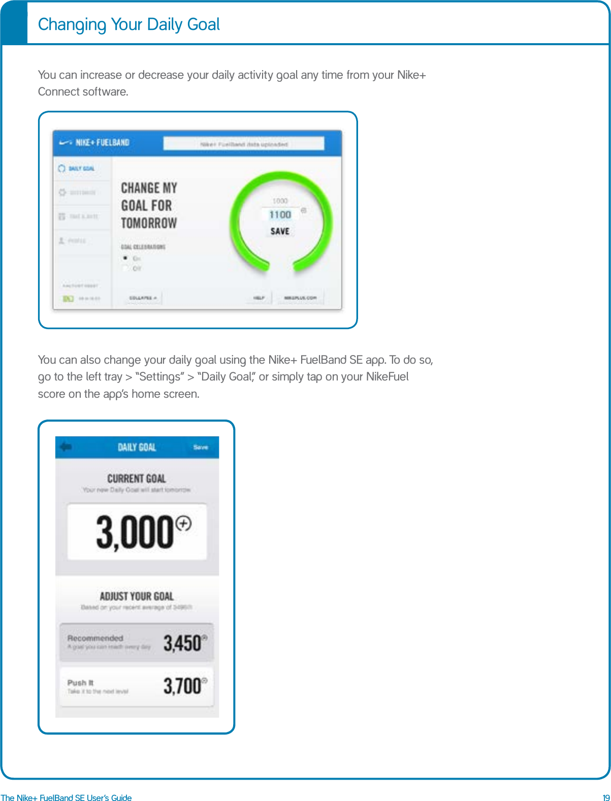 19The Nike+ FuelBand SE User&rsquo;s GuideYou can increase or decrease your daily activity goal any time from your Nike+ Connect software.You can also change your daily goal using the Nike+ FuelBand SE app. To do so, go to the left tray > &ldquo;Settings&rdquo; > &ldquo;Daily Goal,&rdquo; or simply tap on your NikeFuel score on the app&rsquo;s home screen.Changing Your Daily Goal