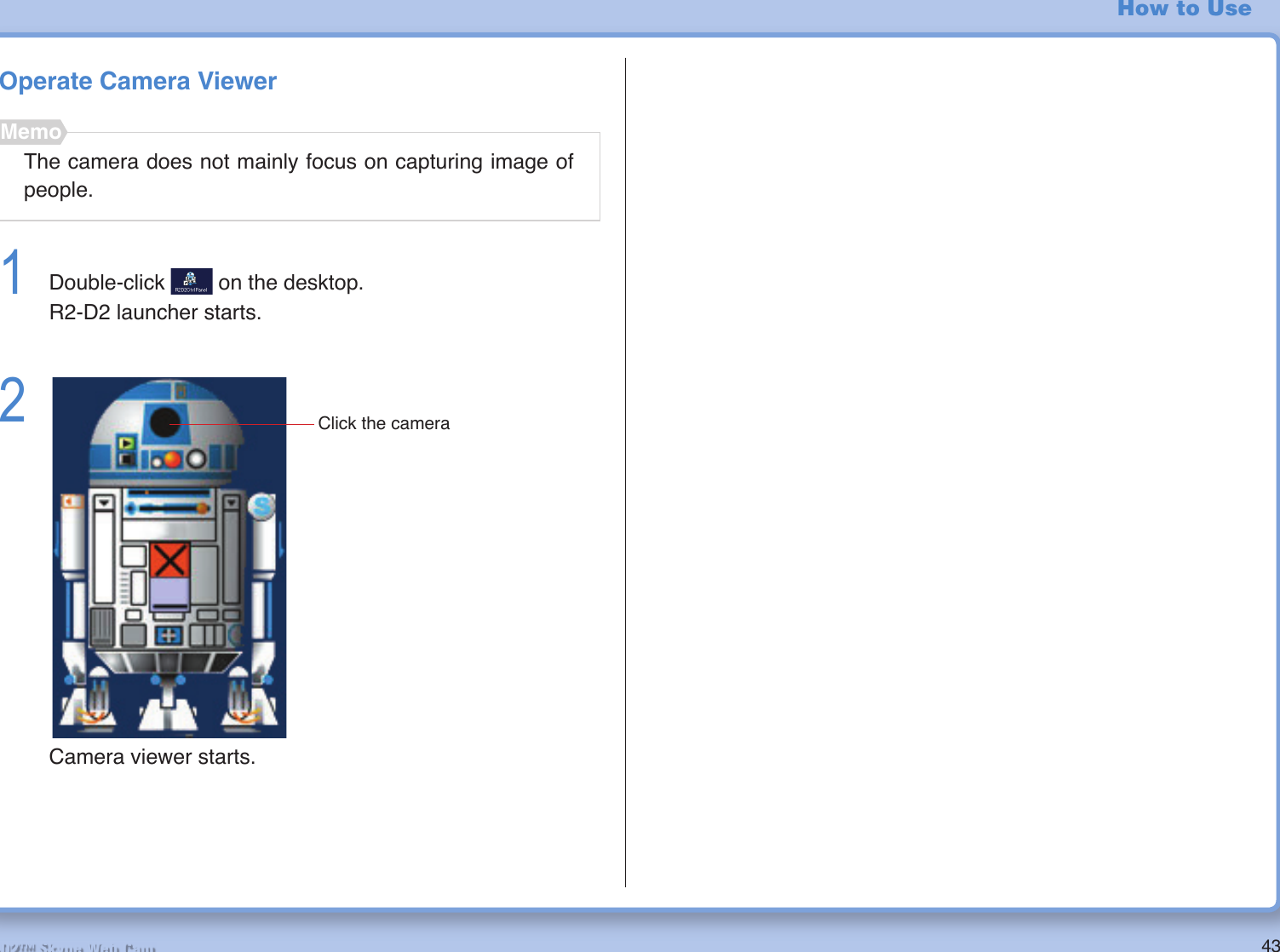 43R2-D2™ Skype Web CamHow to UseOperate Camera Viewer1  Double-click   on the desktop.  R2-D2 launcher starts.2 Camera viewer starts.The camera does not mainly focus on capturing image of people.MemoClick the camera
