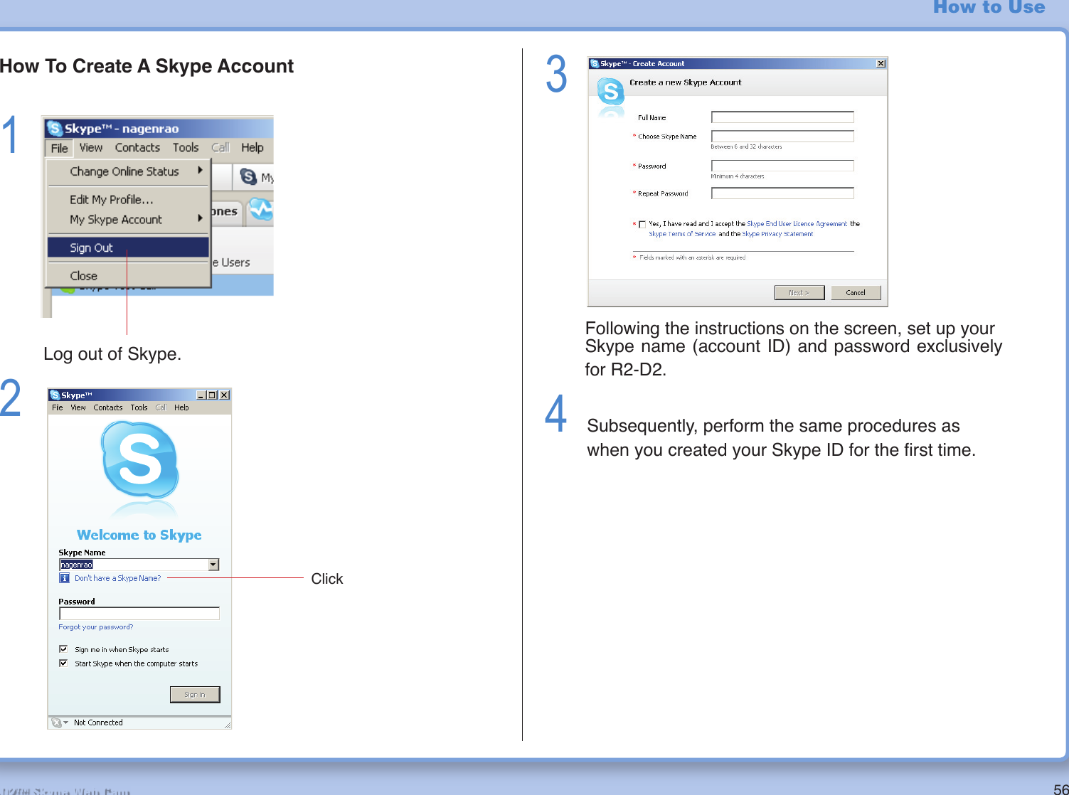 56R2-D2™ Skype Web CamHow to UseHow To Create A Skype Account1          Log out of Skype.2 3   Following the instructions on the screen, set up your  Skype name (account ID) and password exclusively for R2-D2.4  Subsequently, perform the same procedures as when you created your Skype ID for the ﬁ rst time.Click