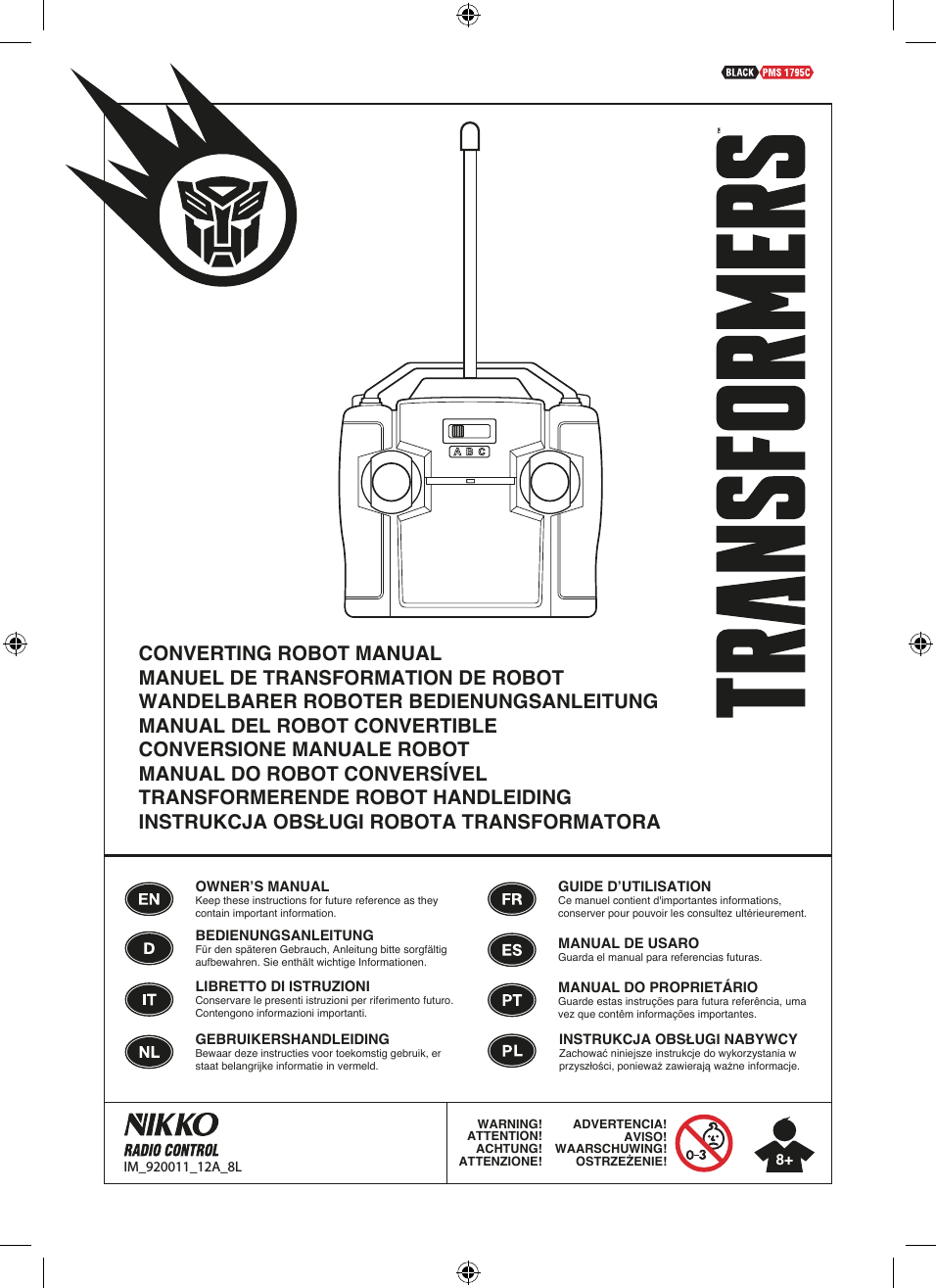 WARNING!ATTENTION!ACHTUNG!ATTENZIONE!ADVERTENCIA!AVISO!WAARSCHUWING!OSTRZEŻENIE! 8+OWNER’S MANUALKeep these instructions for future reference as they contain important information.GUIDE D’UTILISATIONCe manuel contient d&apos;importantes informations, conserver pour pouvoir les consultez ultérieurement.BEDIENUNGSANLEITUNGFür den späteren Gebrauch, Anleitung bitte sorgfältig aufbewahren. Sie enthält wichtige Informationen.GEBRUIKERSHANDLEIDINGBewaar deze instructies voor toekomstig gebruik, er staat belangrijke informatie in vermeld.MANUAL DE USAROGuarda el manual para referencias futuras.MANUAL DO PROPRIETÁRIOGuarde estas instruções para futura referência, uma vez que contêm informações importantes.LIBRETTO DI ISTRUZIONIConservare le presenti istruzioni per riferimento futuro.Contengono informazioni importanti.  IM_920011_12A_8LINSTRUKCJA OBSŁUGI NABYWCYZachować niniejsze instrukcje do wykorzystania w przyszłości, ponieważ zawierają ważne informacje.CONVERTING ROBOT MANUALMANUEL DE TRANSFORMATION DE ROBOTWANDELBARER ROBOTER BEDIENUNGSANLEITUNGMANUAL DEL ROBOT CONVERTIBLECONVERSIONE MANUALE ROBOTMANUAL DO ROBOT CONVERSÍVELTRANSFORMERENDE ROBOT HANDLEIDINGINSTRUKCJA OBSŁUGI ROBOTA TRANSFORMATORA