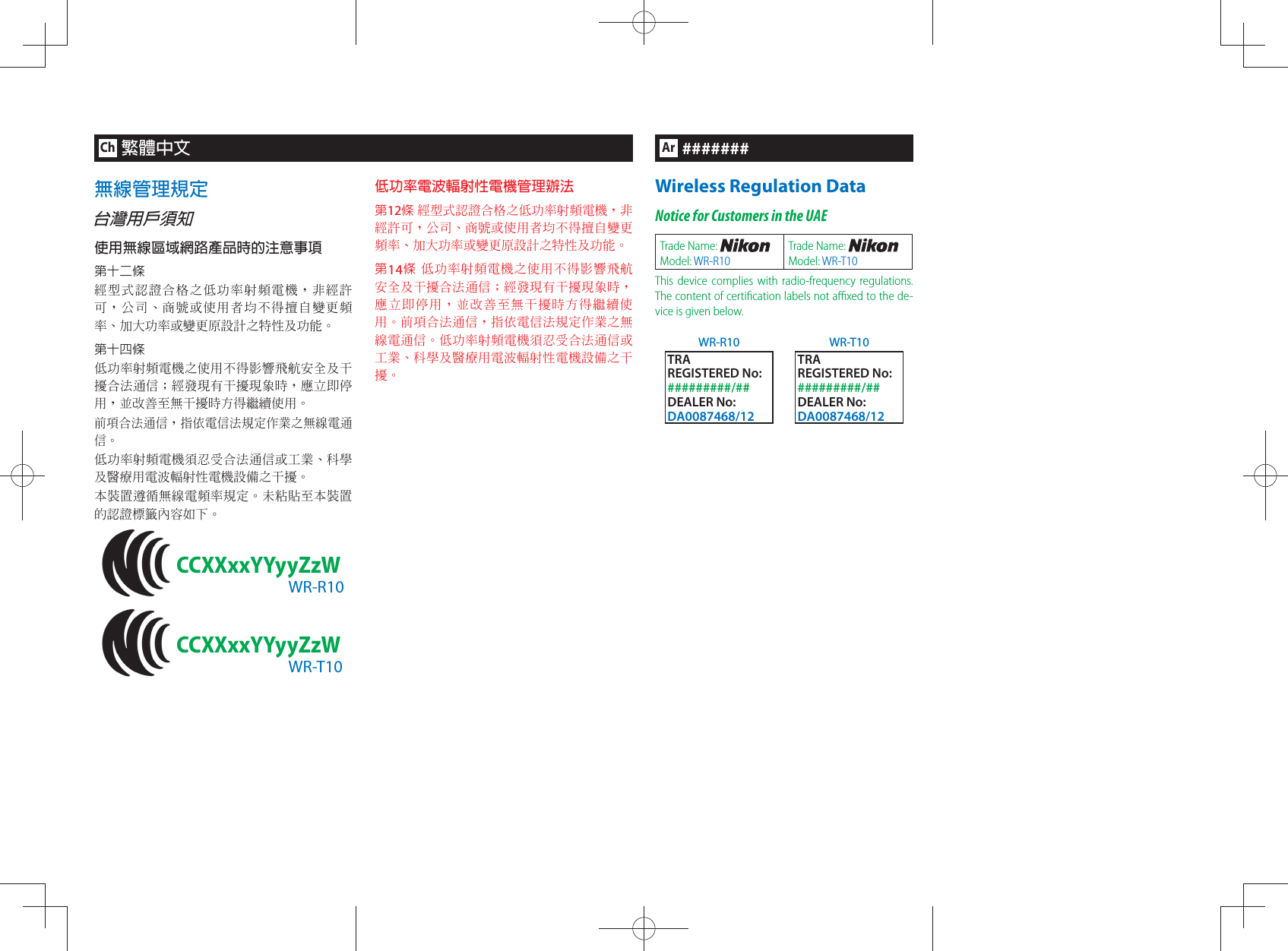 Ar#######Wireless Regulation DataNotice for Customers in the UAETrade Name: Model: WR-R10Trade Name: Model: WR-T10This device complies with radio-frequency regulations. The content of certiﬁ cation labels not aﬃ  xed to the de-vice is given below.WR-R10 WR-T10TRAREGISTERED No:#########/##DEALER No:DA0087468/12TRAREGISTERED No:#########/##DEALER No:DA0087468/12Ch繁體中文無線管理規定台灣用戶須知使用無線區域網路產品時的注意事項第十二條經型式認證合格之低功率射頻電機，非經許可，公司、商號或使用者均不得擅自變更頻率、加大功率或變更原設計之特性及功能。第十四條低功率射頻電機之使用不得影響飛航安全及干擾合法通信；經發現有干擾現象時，應立即停用，並改善至無干擾時方得繼續使用。前項合法通信，指依電信法規定作業之無線電通信。低功率射頻電機須忍受合法通信或工業、科學及醫療用電波輻射性電機設備之干擾。本裝置遵循無線電頻率規定。未粘貼至本裝置的認證標籤內容如下。CCXXxxYYyyZzWWR-R10CCXXxxYYyyZzWWR-T10低功率電波輻射性電機管理辦法 第12條 經型式認證合格之低功率射頻電機，非經許可，公司、商號或使用者均不得擅自變更頻率、加大功率或變更原設計之特性及功能。第14條 低功率射頻電機之使用不得影響飛航安全及干擾合法通信；經發現有干擾現象時，應立即停用，並改善至無干擾時方得繼續使用。前項合法通信，指依電信法規定作業之無線電通信。低功率射頻電機須忍受合法通信或工業、科學及醫療用電波輻射性電機設備之干擾。