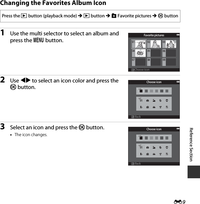 E9Reference SectionChanging the Favorites Album Icon1Use the multi selector to select an album and press the d button.2Use JK to select an icon color and press the k button.3Select an icon and press the k button.•The icon changes.Press the c button (playback mode) M c button M h Favorite pictures M k buttonFavorite picturesChoose iconChoose iconChoose iconBackBackChoose iconBackBack