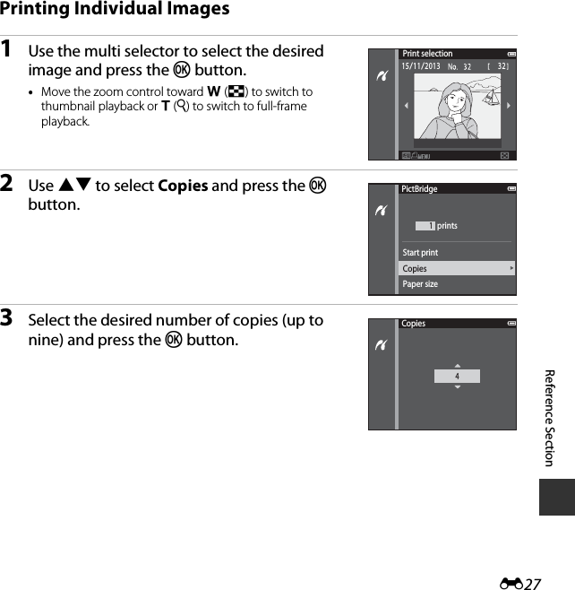 E27Reference SectionPrinting Individual Images1Use the multi selector to select the desired image and press the k button.•Move the zoom control toward f (h) to switch to thumbnail playback or g (i) to switch to full-frame playback.2Use HI to select Copies and press the k button.3Select the desired number of copies (up to nine) and press the k button.Print selection3215/11/2013PictBridge1CopiesPaper sizeStart print printsCopies4