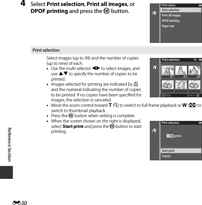 E30Reference Section4Select Print selection, Print all images, or DPOF printing and press the k button.Print selectionSelect images (up to 99) and the number of copies (up to nine) of each.•Use the multi selector JK to select images, and use HI to specify the number of copies to be printed.•Images selected for printing are indicated by M and the numeral indicating the number of copies to be printed. If no copies have been specified for images, the selection is canceled.•Move the zoom control toward g(i) to switch to full-frame playback or f(h) to switch to thumbnail playback.•Press the k button when setting is complete.•When the screen shown on the right is displayed, select Start print and press the k button to start printing.Print menuPrint selectionPrint all imagesDPOF printingPaper sizePrint selectionBackBack31110Print selection10Start printCancel prints