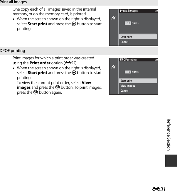 E31Reference SectionPrint all imagesOne copy each of all images saved in the internal memory, or on the memory card, is printed.•When the screen shown on the right is displayed, select Start print and press the k button to start printing.DPOF printingPrint images for which a print order was created using the Print order option (E52).•When the screen shown on the right is displayed, select Start print and press the k button to start printing. To view the current print order, select View images and press the k button. To print images, press the k button again.Print all images18Start printCancel printsDPOF printing10View imagesCancelStart print prints