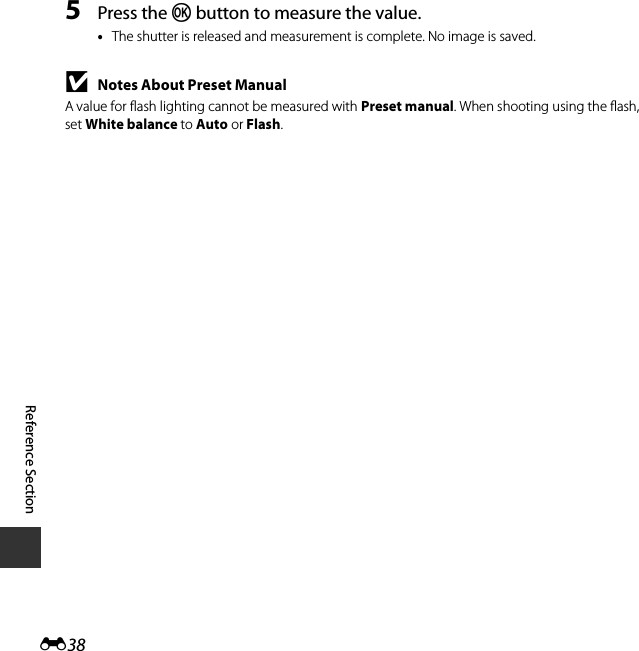 E38Reference Section5Press the k button to measure the value.•The shutter is released and measurement is complete. No image is saved.BNotes About Preset ManualA value for flash lighting cannot be measured with Preset manual. When shooting using the flash, set White balance to Auto or Flash.