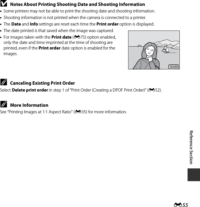 E55Reference SectionBNotes About Printing Shooting Date and Shooting Information•Some printers may not be able to print the shooting date and shooting information.•Shooting information is not printed when the camera is connected to a printer.•The Date and Info settings are reset each time the Print order option is displayed.•The date printed is that saved when the image was captured.•For images taken with the Print date (E75) option enabled, only the date and time imprinted at the time of shooting are printed, even if the Print order date option is enabled for the images.CCanceling Existing Print OrderSelect Delete print order in step 1 of “Print Order (Creating a DPOF Print Order)” (E52).CMore InformationSee “Printing Images at 1:1 Aspect Ratio” (E35) for more information.15.11.201315.11.2013